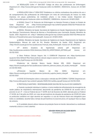 3/4/22, 9:32 AM EDITAL Nº 3/SCA, de 4 de março de 2022 - EDITAL Nº 3/SCA, de 4 de março de 2022 - DOU - Imprensa Nacional
https://www.in.gov.br/en/web/dou/-/edital-n-3/sca-de-4-de-marco-de-2022-383877300 64/64
m) RESOLUÇÃO Cofen nº 564/2017. Código de ética dos profissionais de Enfermagem.
Disponível em: <http:/
/www.cofen.gov.br/resolucao-cofen-no-5642017_ 59145.html>. Acesso em: 24 NOV
2020.
n) RESOLUÇÃO Cofen nº 0554/2017. Estabelece os critérios norteadores das práticas de uso e
de comportamento dos profissionais de enfermagem em meio de comunicação de massa: na mídia
impressa, em peças publicitárias, de mobiliário urbano, e nas mídias sociais. Disponível em:
<http:/
/www.cofen.gov.br/resolucao-cofen-no-05542017_ 53838.html>. Acesso em: 24 NOV 2020.
o) ROSSO, Classi F. W. Protocolo de Enfermagem na Atenção Primária à Saúde no Estado de
Goiás. Disponível em: <http:/
/www.corengo.org.br/wp-content/uploads/2015/02/Protocolo-de-
Enfermagem-2015.pdf>. Acesso em: 24 NOV 2020.
p) BRASIL. Ministério da Saúde. Secretaria de Vigilância em Saúde. Departamento de Vigilância
das Doenças Transmissíveis. Manual de Normas e Procedimentos para Vacinação. Brasília: Ministério da
Saúde, 2014. Disponível em: <http:/
/ biblioteca.cofen.gov.br/wp-content/uploads/2017/02/Manual-de-
Normas-e-Procedimentos-para-Vacinação.pdf>. Acesso em: 24 NOV 2020.
q) BRASIL. Ministério da Saúde. Secretaria de Vigilância em Saúde. Departamento de Vigilância
Epidemiológica. Manual de rede de frio. Brasília: Ministério da Saúde, 2013. Disponível em:
<http:/
/bvsms.saude.gov.br/bvs/publicacoes/manual_rede_frio4ed.pdf>. Acesso em: 26 JAN 2021.
r)7ª diretriz brasileira de hipertensão arterial pdf; Disponível em:
http:/
/publicacoes.cardiol.br/2014/diretrizes/2016/05_HIPERTENSAO_ARTERIAL.pdf Acesso em
05/05/2021
s) Boas Práticas Cálculo Seguro Vol. II COREN-SP Disponível em: https:/
/portal.coren-
sp.gov.br/sites/default/files/boas-praticas-calculo-seguro-volume-2-calculo-e-diluicao-de-
medicamentos_0.pdf Acesso em 03/05/2021.
t)Cadernos de Atenção Básica Saúde Mental (MS, 2013); Disponível em:
https:/
/bvsms.saude.gov.br/bvs/publicacoes/cadernos_atencao_basica_34_saude_mental.pdf Acesso
em 03/05/2021.
u)Protocolo Suporte Básico de Vida SAMU; Disponível em:
https:/
/bvsms.saude.gov.br/bvs/publicacoes/protocolo_suporte_basico_vida.pdf Acesso em
03/05/2017.
v) COVID-19 Orientações sobre a colocação e retirada dos EPI (COREN / COFEN); Disponível em:
http:/
/www.cofen.gov.br/wp-content/uploads/2020/03/cartilha_epi.pdf Acesso em 03/05/2021.
9. PROTOCOLO SANITÁRIO - RESPONSABILIDADE DAS RM/DE (Gu Exm) E DO CANDIDATO
a. Visando à proteção individual e coletiva, e como medida de enfrentamento da emergência de
saúde pública de importância internacional, decorrente da pandemia da COVID-19, de acordo com o
previsto no art. 3º - A da Lei Federal da Lei nº 13.979, de 6 de fevereiro de 2020, alterada pela Lei Federal
nº 14.019, de 2 de julho de 2020, em caso de permanência da situação de pandemia da COVID-19, todos
os protocolos sanitários em vigor deverão ser seguidos e o uso de máscara facial será obrigatório para
todos os candidatos, durante todo o tempo de permanência no local de prova, em qualquer fase ou etapa
do certame.
b. O candidato deverá utilizar máscara de proteção facial em tecido, descartável ou reutilizável,
mantendo a boca e o nariz cobertos.
GEN BDA REINALDO SALGADO BEATO
Comandante da ESA
Este conteúdo não substitui o publicado na versão certificada.
 
