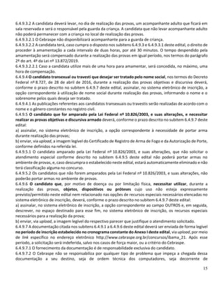 15
6.4.9.3.2 A candidata deverá levar, no dia de realização das provas, um acompanhante adulto que ficará em
sala reservada e será o responsável pela guarda da criança. A candidata que não levar acompanhante adulto
não poderá permanecer com a criança no local de realização das provas.
6.4.9.3.2.1 O Cebraspe não disponibilizará acompanhante para a guarda de criança.
6.4.9.3.2.2 A candidata terá, caso cumpra o disposto nos subitens 6.4.9.3 e 6.4.9.3.1 deste edital, o direito de
proceder à amamentação a cada intervalo de duas horas, por até 30 minutos. O tempo despendido pela
amamentação será compensado durante a realização das provas em igual período, nos termos do parágrafo
2º do art. 4º da Lei nº 13.872/2019.
6.4.9.3.2.2.1 Caso a candidata utilize mais de uma hora para amamentar, será concedida, no máximo, uma
hora de compensação.
6.4.9.4 O candidato transexual ou travesti que desejar ser tratado pelo nome social, nos termos do Decreto
Federal nº 8.727, de 28 de abril de 2016, durante a realização das provas objetivas e discursiva deverá,
conforme o prazo descrito no subitem 6.4.9.7 deste edital, assinalar, no sistema eletrônico de inscrição, a
opção correspondente à utilização de nome social durante realização das provas, informando o nome e o
sobrenome pelos quais deseja ser tratado.
6.4.9.4.1 As publicações referentes aos candidatos transexuais ou travestis serão realizadas de acordo com o
nome e o gênero constantes no registro civil.
6.4.9.5 O candidato que for amparado pela Lei Federal nº 10.826/2003, e suas alterações, e necessitar
realizar as provas objetivas e discursiva armado deverá, conforme o prazo descrito no subitem 6.4.9.7 deste
edital:
a) assinalar, no sistema eletrônico de inscrição, a opção correspondente à necessidade de portar arma
durante realização das provas;
b) enviar, via upload, a imagem legível do Certificado de Registro de Arma de Fogo e da Autorização de Porte,
conforme definidos na referida lei.
6.4.9.5.1 O candidato amparado pela Lei Federal nº 10.826/2003, e suas alterações, que não solicitar o
atendimento especial conforme descrito no subitem 6.4.9.5 deste edital não poderá portar armas no
ambiente de provas, e, caso descumpra o estabelecido neste edital, estará automaticamente eliminado e não
terá classificação alguma no concurso.
6.4.9.5.2 Os candidatos que não forem amparados pela Lei Federal nº 10.826/2003, e suas alterações, não
poderão portar armas no ambiente de provas.
6.4.9.6 O candidato que, por motivo de doença ou por limitação física, necessitar utilizar, durante a
realização das provas, objetos, dispositivos ou próteses cujo uso não esteja expressamente
previsto/permitido neste edital nem relacionado nas opções de recursos especiais necessários elencadas no
sistema eletrônico de inscrição, deverá, conforme o prazo descrito no subitem 6.4.9.7 deste edital:
a) assinalar, no sistema eletrônico de inscrição, a opção correspondente ao campo OUTROS e, em seguida,
descrever, no espaço destinado para esse fim, no sistema eletrônico de inscrição, os recursos especiais
necessários para a realização da prova;
b) enviar, via upload, a imagem legível do respectivo parecer que justifique o atendimento solicitado.
6.4.9.7 A documentação citada nos subitens 6.4.9.1 a 6.4.9.6 deste edital deverá ser enviada de forma legível
no período de inscrição estabelecido no cronograma constante do Anexo I deste edital, via upload, por meio
de link específico no endereço eletrônico http://www.cebraspe.org.br/concursos/ibama_21. Após esse
período, a solicitação será indeferida, salvo nos casos de força maior, ou a critério do Cebraspe.
6.4.9.7.1 O fornecimento da documentação é de responsabilidade exclusiva do candidato.
6.4.9.7.2 O Cebraspe não se responsabiliza por qualquer tipo de problema que impeça a chegada dessa
documentação a seu destino, seja de ordem técnica dos computadores, seja decorrente de
 