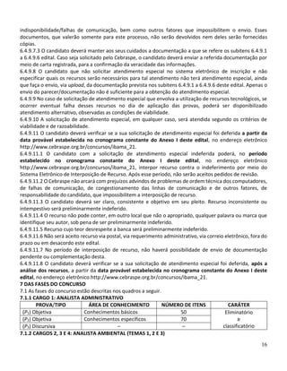 16
indisponibilidade/falhas de comunicação, bem como outros fatores que impossibilitem o envio. Esses
documentos, que valerão somente para este processo, não serão devolvidos nem deles serão fornecidas
cópias.
6.4.9.7.3 O candidato deverá manter aos seus cuidados a documentação a que se refere os subitens 6.4.9.1
a 6.4.9.6 edital. Caso seja solicitado pelo Cebraspe, o candidato deverá enviar a referida documentação por
meio de carta registrada, para a confirmação da veracidade das informações.
6.4.9.8 O candidato que não solicitar atendimento especial no sistema eletrônico de inscrição e não
especificar quais os recursos serão necessários para tal atendimento não terá atendimento especial, ainda
que faça o envio, via upload, da documentação prevista nos subitens 6.4.9.1 a 6.4.9.6 deste edital. Apenas o
envio do parecer/documentação não é suficiente para a obtenção do atendimento especial.
6.4.9.9 No caso de solicitação de atendimento especial que envolva a utilização de recursos tecnológicos, se
ocorrer eventual falha desses recursos no dia de aplicação das provas, poderá ser disponibilizado
atendimento alternativo, observadas as condições de viabilidade.
6.4.9.10 A solicitação de atendimento especial, em qualquer caso, será atendida segundo os critérios de
viabilidade e de razoabilidade.
6.4.9.11 O candidato deverá verificar se a sua solicitação de atendimento especial foi deferida a partir da
data provável estabelecida no cronograma constante do Anexo I deste edital, no endereço eletrônico
http://www.cebraspe.org.br/concursos/ibama_21.
6.4.9.11.1 O candidato com a solicitação de atendimento especial indeferida poderá, no período
estabelecido no cronograma constante do Anexo I deste edital, no endereço eletrônico
http://www.cebraspe.org.br/concursos/ibama_21, interpor recurso contra o indeferimento por meio do
Sistema Eletrônico de Interposição de Recurso. Após esse período, não serão aceitos pedidos de revisão.
6.4.9.11.2 O Cebraspe não arcará com prejuízos advindos de problemas de ordem técnica dos computadores,
de falhas de comunicação, de congestionamento das linhas de comunicação e de outros fatores, de
responsabilidade do candidato, que impossibilitem a interposição de recurso.
6.4.9.11.3 O candidato deverá ser claro, consistente e objetivo em seu pleito. Recurso inconsistente ou
intempestivo será preliminarmente indeferido.
6.4.9.11.4 O recurso não pode conter, em outro local que não o apropriado, qualquer palavra ou marca que
identifique seu autor, sob pena de ser preliminarmente indeferido.
6.4.9.11.5 Recurso cujo teor desrespeite a banca será preliminarmente indeferido.
6.4.9.11.6 Não será aceito recurso via postal, via requerimento administrativo, via correio eletrônico, fora do
prazo ou em desacordo este edital.
6.4.9.11.7 No período de interposição de recurso, não haverá possibilidade de envio de documentação
pendente ou complementação desta.
6.4.9.11.8 O candidato deverá verificar se a sua solicitação de atendimento especial foi deferida, após a
análise dos recursos, a partir da data provável estabelecida no cronograma constante do Anexo I deste
edital, no endereço eletrônico http://www.cebraspe.org.br/concursos/ibama_21.
7 DAS FASES DO CONCURSO
7.1 As fases do concurso estão descritas nos quadros a seguir.
7.1.1 CARGO 1: ANALISTA ADMINISTRATIVO
PROVA/TIPO ÁREA DE CONHECIMENTO NÚMERO DE ITENS CARÁTER
(P1) Objetiva Conhecimentos básicos 50 Eliminatório
e
classificatório
(P2) Objetiva Conhecimentos específicos 70
(P3) Discursiva – –
7.1.2 CARGOS 2, 3 E 4: ANALISTA AMBIENTAL (TEMAS 1, 2 E 3)
 