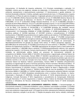 35
intervenientes. 1.3 Avaliação de impactos ambientais. 1.3.1 Principais metodologias e aplicação. 1.4
EIA/RIMA: critérios para sua exigência, métodos de elaboração. 1.5 Zoneamento ambiental. 1.6 Política
ambiental, planejamento e desenvolvimento sustentável. 1.7 Gerenciamento e gestão ambiental. 1.8
Controle de poluição ambiental. 2 Análise, avaliação e gerenciamento de riscos. 2.1 Planejamento e resposta
a emergências. 2.2 Plano de ação de emergência. 3 Legislação aplicada ao licenciamento ambiental federal.
3.1 Lei nº 6.938/1981 (Política Nacional do Meio Ambiente) 3.2 Lei nº 9.985/2000 (Sistema Nacional de
Unidades de Conservação da Natureza). 3.3 Decreto nº 4.340/2002 (regulamenta artigos da Lei nº
9.985/2000). 3.4 Lei nº 12.651/2012 (Código Florestal Brasileiro). 3.5 Lei nº 11.428/2006 (utilização e
proteção do bioma Mata Atlântica). 3.6 Lei nº 5.197/1967 (proteção à fauna). 3.7 Lei nº 9.433/1997 (Política
Nacional de Recursos Hídricos). 3.8 Lei nº 9.966/2000 (Lei do Óleo). 3.9 Decreto nº 4.136/2002 (regulamenta
a Lei do Óleo). 3.10 Decretos nº 99.556/1990 e nº 6.640/2008 (proteção das cavidades naturais
subterrâneas).3.11 Lei Complementar nº 140/2011. 3.12 Decreto nº 8.437/2015(regulamenta a Lei
Complementar). 3.13 Resoluções CONAMA nº 1/1986 (EIA/RIMA), nº 6/1986 (publicidade), nº 9/1987
(audiência pública), nº 23/1994 (petróleo), nº 237/1997 (critérios e procedimentos), nº 273/2000
(combustíveis), nº 286/2001 (empreendimentos em regiões endêmicas de malária), nº 347/2004 (patrimônio
espeleológico), nº 350/2004 (sísmica), nº 357/2005 (qualidade de água), nº 371/2006 (compensação
ambiental), nº 398/2008 (plano de emergência individual), nº 454/2012 (dragagem), nº 479/2017 (ferrovias),
n°428/10 (autorização do órgão responsável pela administração da unidade de conservação), nº
462/14(empreendimentos de geração de energia fonte eólica), nº 470/15 (aeroportos regionais) , nº
005/1988 (obras de saneamento), nº 312/2002 (carcinicultura em zona costeira), n° 284/2001; n° 377/2006
(Sistemas de Esgotamento Sanitário); n° 385/2006 (agroindústrias de pequeno porte e baixo potencial de
impacto ambiental), n° 404/2008 (aterro sanitário); n°279/01(empreendimentos elétricos com pequeno
potencial de impacto). 3.14 Portarias: Portaria interministerial n° 60/15 ( disciplina a atuação dos órgãos e
entidades da administração pública federal em processos de licenciamento ambiental de
competência do IBAMA), Portaria MMA nº 421/2011 (licenciamento e regularização ambiental federal de
sistemas de linhas de transmissão), Portaria MMA nº 422/2011 (procedimentos para o licenciamento
ambiental federal de atividades e empreendimentos de exploração e produção de petróleo e gás natural no
ambiente marinho e em zona de transição terra-mar), Portaria Interministerial nº1/2020 (regularização
ambiental federal de Rodovias Federais pavimentadas), Portaria MMA nº 424/2011 (Procedimentos
específicos na regularização de portos e terminais portuários), Portaria normativa Ministério da Defesa - nº
15/2016 (atividades e empreendimentos da União destinados ao preparo e emprego das Forças Armadas),
Portaria Interministerial nº 425/2011 (institui o Programa Federal de Apoio à Regularização e Gestão
Ambiental Portuária – PRGAP), Portaria n° 78/2021( classificação de risco de atividades). 3.15 Instruções
Normativas IBAMA nº 184/2008 e nº 14/2011 (dispõe sobre o licenciamento ambiental federal), Instrução
Normativa conjunta nº 8/2019 (Estabelece procedimentos entre o Instituto Chico Mendes e o Ibama-
relacionados à Resolução nº 428/2010), Instrução Normativa nº 15/18 (empreendimentos em terras
indígenas), Instrução Normativa nº 8/11 (regulamenta o procedimento da Compensação Ambiental);
Instrução Normativa nº 11/113 (regulamenta o Cadastro Técnico Federal de Atividades Potencialmente
Poluidoras e Utilizadoras de Recursos Ambientais), Instrução Normativa Ibama nº 19/18 (instalações
radioativas).
SOCIOECONOMIA RELACIONADA AO LICENCIAMENTO AMBIENTAL FEDERAL: 1 Socioantropologia no
licenciamento ambiental. 1.1 Conceitos fundadores: cultura, indivíduo, comunidade e sociedade. 1.2 Conflito
e movimentos sociais. 1.3 Dinâmica e mudança social. 1.4 Estrutura social e etnologia brasileira. 1.5 Relação
entre meio ambiente e organização social. 1.6 O papel do território: planejamento ambiental, planejamento
territorial, urbanismo, vocação e uso do solo. 1.7 Noções de pesquisa social: teoria, método, criatividade,
 