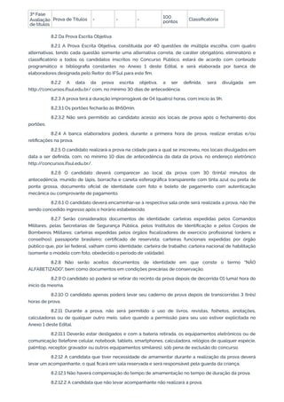 3ª Fase
Avaliação
de títulos
Prova de Títulos - - - 100
pontos
Classiﬁcatória
8.2 Da Prova Escrita Objetiva
8.2.1 A Prova Escrita Objetiva, constituída por 40 questões de múltipla escolha, com quatro
alternativas, tendo cada questão somente uma alternativa correta, de caráter obrigatório, eliminatório e
classiﬁcatório a todos os candidatos inscritos no Concurso Público, estará de acordo com conteúdo
programático e bibliograﬁa constantes no Anexo 1 deste Edital, e será elaborada por banca de
elaboradores designada pelo Reitor do IFSul para este ﬁm.
8.2.2 A data da prova escrita objetiva, a ser deﬁnida, será divulgada em
http://concursos.ifsul.edu.br/ com, no mínimo 30 dias de antecedência.
8.2.3 A prova terá a duração improrrogável de 04 (quatro) horas, com início às 9h.
8.2.3.1 Os portões fecharão às 8h50min.
8.2.3.2 Não será permitido ao candidato acesso aos locais de prova após o fechamento dos
portões.
8.2.4 A banca elaboradora poderá, durante a primeira hora de prova, realizar erratas e/ou
retiﬁcações na prova.
8.2.5 O candidato realizará a prova na cidade para a qual se inscreveu, nos locais divulgados em
data a ser deﬁnida, com, no mínimo 10 dias de antecedência da data da prova, no endereço eletrônico
http://concursos.ifsul.edu.br/.
8.2.6 O candidato deverá comparecer ao local da prova com 30 (trinta) minutos de
antecedência, munido de lápis, borracha e caneta esferográﬁca transparente com tinta azul ou preta de
ponta grossa, documento oﬁcial de identidade com foto e boleto de pagamento com autenticação
mecânica ou comprovante de pagamento.
8.2.6.1 O candidato deverá encaminhar-se à respectiva sala onde será realizada a prova, não lhe
sendo concedido ingresso após o horário estabelecido.
8.2.7 Serão considerados documentos de identidade: carteiras expedidas pelos Comandos
Militares, pelas Secretarias de Segurança Pública, pelos Institutos de Identiﬁcação e pelos Corpos de
Bombeiros Militares; carteiras expedidas pelos órgãos ﬁscalizadores de exercício proﬁssional (ordens e
conselhos); passaporte brasileiro; certiﬁcado de reservista; carteiras funcionais expedidas por órgão
público que, por lei federal, valham como identidade; carteira de trabalho; carteira nacional de habilitação
(somente o modelo com foto, obedecido o período de validade).
8.2.8 Não serão aceitos documentos de identidade em que conste o termo "NÃO
ALFABETIZADO", bem como documentos em condições precárias de conservação.
8.2.9 O candidato só poderá se retirar do recinto da prova depois de decorrida 01 (uma) hora do
início da mesma.
8.2.10 O candidato apenas poderá levar seu caderno de prova depois de transcorridas 3 (três)
horas de prova.
8.2.11 Durante a prova, não será permitido o uso de livros, revistas, folhetos, anotações,
calculadoras ou de qualquer outro meio, salvo quando a permissão para seu uso estiver explicitada no
Anexo 1 deste Edital.
8.2.11.1 Deverão estar desligados e com a bateria retirada, os equipamentos eletrônicos ou de
comunicação (telefone celular, notebook, tablets, smartphones, calculadora, relógios de qualquer espécie,
palmtop, receptor, gravador ou outros equipamentos similares), sob pena de exclusão do concurso.
8.2.12 A candidata que tiver necessidade de amamentar durante a realização da prova deverá
levar um acompanhante, o qual ﬁcará em sala reservada e será responsável pela guarda da criança.
8.2.12.1 Não haverá compensação do tempo de amamentação no tempo de duração da prova.
8.2.12.2 A candidata que não levar acompanhante não realizará a prova.
 