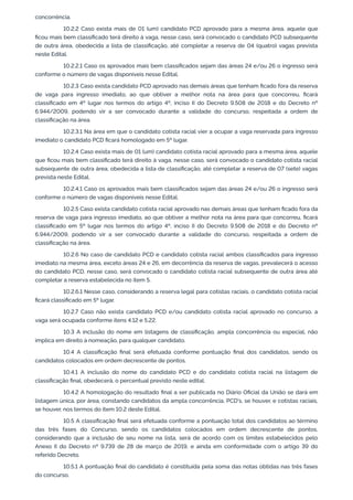 concorrência.
10.2.2 Caso exista mais de 01 (um) candidato PCD aprovado para a mesma área, aquele que
ﬁcou mais bem classiﬁcado terá direito à vaga, nesse caso, será convocado o candidato PCD subsequente
de outra área, obedecida a lista de classiﬁcação, até completar a reserva de 04 (quatro) vagas prevista
neste Edital.
10.2.2.1 Caso os aprovados mais bem classiﬁcados sejam das áreas 24 e/ou 26 o ingresso será
conforme o número de vagas disponíveis nesse Edital.
10.2.3 Caso exista candidato PCD aprovado nas demais áreas que tenham ﬁcado fora da reserva
de vaga para ingresso imediato, ao que obtiver a melhor nota na área para que concorreu, ﬁcará
classiﬁcado em 4º lugar nos termos do artigo 4º, inciso II do Decreto 9.508 de 2018 e do Decreto nº
6.944/2009, podendo vir a ser convocado durante a validade do concurso, respeitada a ordem de
classiﬁcação na área.
10.2.3.1 Na área em que o candidato cotista racial vier a ocupar a vaga reservada para ingresso
imediato o candidato PCD ﬁcará homologado em 5º lugar.
10.2.4 Caso exista mais de 01 (um) candidato cotista racial aprovado para a mesma área, aquele
que ﬁcou mais bem classiﬁcado terá direito à vaga, nesse caso, será convocado o candidato cotista racial
subsequente de outra área, obedecida a lista de classiﬁcação, até completar a reserva de 07 (sete) vagas
prevista neste Edital.
10.2.4.1 Caso os aprovados mais bem classiﬁcados sejam das áreas 24 e/ou 26 o ingresso será
conforme o número de vagas disponíveis nesse Edital.
10.2.5 Caso exista candidato cotista racial aprovado nas demais áreas que tenham ﬁcado fora da
reserva de vaga para ingresso imediato, ao que obtiver a melhor nota na área para que concorreu, ﬁcará
classiﬁcado em 5º lugar nos termos do artigo 4º, inciso II do Decreto 9.508 de 2018 e do Decreto nº
6.944/2009, podendo vir a ser convocado durante a validade do concurso, respeitada a ordem de
classiﬁcação na área.
10.2.6 No caso de candidato PCD e candidato cotista racial ambos classiﬁcados para ingresso
imediato na mesma área, exceto áreas 24 e 26, em decorrência da reserva de vagas, prevalecerá o acesso
do candidato PCD, nesse caso, será convocado o candidato cotista racial subsequente de outra área até
completar a reserva estabelecida no item 5.
10.2.6.1 Nesse caso, considerando a reserva legal para cotistas raciais, o candidato cotista racial
ﬁcará classiﬁcado em 5º lugar.
10.2.7 Caso não exista candidato PCD e/ou candidato cotista racial aprovado no concurso, a
vaga será ocupada conforme itens 4.12 e 5.22.
10.3 A inclusão do nome em listagens de classiﬁcação, ampla concorrência ou especial, não
implica em direito à nomeação, para qualquer candidato.
10.4 A classiﬁcação ﬁnal será efetuada conforme pontuação ﬁnal dos candidatos, sendo os
candidatos colocados em ordem decrescente de pontos.
10.4.1 A inclusão do nome do candidato PCD e do candidato cotista racial na listagem de
classiﬁcação ﬁnal, obedecerá, o percentual previsto neste edital.
10.4.2 A homologação do resultado ﬁnal a ser publicada no Diário Oﬁcial da União se dará em
listagem única, por área, constando candidatos da ampla concorrência, PCD's, se houver, e cotistas raciais,
se houver, nos termos do item 10.2 deste Edital.
10.5 A classiﬁcação ﬁnal será efetuada conforme a pontuação total dos candidatos ao término
das três fases do Concurso, sendo os candidatos colocados em ordem decrescente de pontos,
considerando que a inclusão de seu nome na lista, será de acordo com os limites estabelecidos pelo
Anexo II do Decreto nº 9.739 de 28 de março de 2019, e ainda em conformidade com o artigo 39 do
referido Decreto.
10.5.1 A pontuação ﬁnal do candidato é constituída pela soma das notas obtidas nas três fases
do concurso.
 