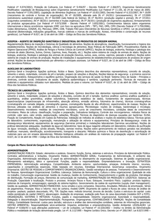 Federal nº 4.074/2002); Proteção de Cultivares (Lei Federal nº 9.456/97 - Decreto Federal nº 2.366/97); Organismos Geneticamente
Modificados: Legislação de Biossegurança sobre Organismos Geneticamente Modificados (Lei Federal nº 11.105, de 24 de março de 2005;
Decreto Federal nº 5.591/2005). Legislação de Alimentos Orgânicos: Lei Federal nº 10.831/2003; Decreto Federal nº 6.323/2007; IN º 19/09
(mecanismos de controle e formas de organização); IN nº 18/2009, alterada pela IN nº 24/2011 (processamento); IN nº 17/2009
(extrativismo sustentável orgânico); IN nº 50/2009 (selo federal do SisOrg); IN nº 46/2011 (produção vegetal e animal); IN nº 37/2011
(cogumelos comestíveis); IN nº 38/2011 (sementes e mudas orgânicas); IN nº 28/2011 (produção de organismos aquáticos); Armazenamento
de produtos agropecuários (Lei Federal nº 9.973/2000 - Decreto Federal nº 3.855/2001). Conhecimentos básicos sobre organismos
internacionais e blocos econômicos regionais (OMC com foco na agricultura (SPS - TBT), FAO, OMS, CIPV (Decreto Federal nº 5.759/2006),
Codex Alimentarius, COSAVE, EU, Mercosul, OMPI, CDB, Tratado FAO para Intercâmbio de Recursos Genéticos e UPOV). Lei da propriedade
industrial (Biotecnologia, indicações geográficas, marcas coletivas e marcas de certificação. Acesso, intercâmbio e conservação de recursos
genéticos). Lei Federal nº 8.027, de 12 de abril de 1990 – Código de Ética dos Servidores Públicos.
AISIPOA - AGENTE DE INSPEÇÃO SANITÁRIA E INDUSTRIAL DE PRODUTOS DE ORIGEM ANIMAL
Regulamentação Básica da inspeção e Sistemas de Qualidade de alimentos. Noções de abrangência, classificação, funcionamento e higiene dos
estabelecimentos. Noções de microbiologia, ciência e tecnologia de alimentos. Boas Práticas de Fabricação (BPF). Procedimentos Padrão de
Higiene Operacional (PPHO). Análise de Perigos e Pontos Críticos de Controle (APPCC). Noções de biologia, anatomia, fisiologia e patologia dos
animais de abate (Bovinos, Suínos, Ovinos, Caprinos, Aves, Pescado, etc.). Noções sobre sistema de criação de animais de abate. Noções de
biologia, anatomia, fisiologia e patologia dos animais de produção (bovinos, suínos, aves, ovinos, caprinos, pescado e abelhas). Noções sobre
sistema de criação de animais de produção. Noções de instalações e equipamentos de estabelecimentos processadores de produtos de origem
animal. Noções de doenças transmissíveis por alimentos e principais zoonoses. Lei Federal nº 8.027, de 12 de abril de 1990 – Código de Ética
dos Servidores Públicos.
AUXILIAR DE LABORATÓRIO
Química Geral e Inorgânica: ligações químicas. Ácidos e Bases. Química descritiva dos elementos representativos; conceito de solução,
solvente e soluto, molaridade, conceito de pH e tampão; preparo de soluções e diluições. Noções básicas de segurança e primeiros socorros
em um laboratório. Estequiometria e equilíbrio químico. Organização dos serviços de saúde no Brasil: Sistema Único de Saúde - Princípios e
diretrizes, controle social; Indicadores de saúde. Vigilância epidemiológica e sanitária. Legislação pertinente. Técnicas de manuseio de
materiais e equipamentos utilizados num laboratório. Medidas de peso e volume. Lei Federal nº 8.027, de 12 de abril de 1990 – Código de
Ética dos Servidores Públicos.
TÉCNICO DE LABORATÓRIO
Química Geral e Inorgânica: ligações químicas. Ácidos e Bases. Química descritiva dos elementos representativos; conceito de solução,
solvente e soluto, molaridade; preparo de soluções e diluições, conceito de pH e tampão. Química analítica: química analítica qualitativa e
quantitativa, análise gravimética, análise volumétrica, tratamento estatístico de dados, fundamentos de espectroscopia, técnicas
espectroscópicas (espectroscopia de infravemelho, absorção atômica, emissão atômica, fotometria de chama), técnicas cromatograficas
(cromatografia em camada delgada, cromatografia gasosa, cromatografia líquida de alta eficiência), espectrometria de massas; Noções de
técnicas utilizadas nas análises de alimentos e insumos agropecuarios; Microbiologia: noções de virologia, bacteriologia e micologia;
Desenvolvimento microbiano: medidas de crescimento microbiano, curva de crescimento microbiano, condições ideais de crescimento
microbiano. Meios de cultura: classificação, funções e preparação; Indicadores biológicos; Controle dos microrganismos: métodos físicos de
controle: calor seco, calor úmido, pasteurização, radiações, filtração; Técnicas de diagnóstico de doenças causadas por bactérias: ELISA,
Fixação do Complemento, Reação em Cadeia da Polimerase. Validação de métodos de análises e noções de estatística básica; Técnicas gerais
de laboratório: conhecimento, organização, manutenção e utilização de vidraria e equipamentos; Princípios de Biossegurança: níveis de
biossegurança laboratorial, equipamentos de segurança (barreiras primárias) e instalações laboratoriais (barreiras secundárias). Noções de
práticas laboratoriais adequadas. Qualidade da água em laboratórios: tipos de água reagente utilizados em laboratório; métodos de purificação
da água: ionização, destilação, carvão ativado, filtração, osmose reversa. Noções sobre gerenciamento de resíduos gerados nas atividades
analíticas: manuseio, identificação, acondicionamento, transporte e descarte; Métodos químicos e físicos de desinfecção e esterilização de
materiais para uso em ensaios laboratoriais; Métodos biológicos utilizados em análises de materiais de propagação vegetal. Lei Federal nº
8.027, de 12 de abril de 1990 – Código de Ética dos Servidores Públicos.
Cargos do Plano Geral de Cargos do Poder Executivo – PGPE
ADMINISTRADOR
ADMINISTRAÇÃO PÚBLICA: Estado: elementos e poderes. Governo: função, forma, sistemas e estrutura. Princípios da Administração Pública.
Contratos administrativos e licitações. Orçamento Público. ADMINISTRAÇÃO GERAL: Fundamentos de Administração. O ambiente das
Organizações. Administração estratégica. O papel da administração no desempenho da organização. Sistemas de gestão organizacional.
Planejamento estratégico, tático e operacional. Funções, papéis e responsabilidade. Empreendedorismo e Inovação. ESTRATÉGIA
EMPRESARIAL: Administração estratégica. Competitividade. Ambiente externo: oportunidades, ameaças. Ambiente interno: recursos,
capacitações e competências essenciais. Visão baseada em recursos. Estratégia Internacional. Governança corporativa. Orçamento
Empresarial. GESTÃO DE PESSOAS e COMPORTAMENTO ORGANIZACIONAOL: Gestão estratégica de pessoas. Treinamento e Desenvolvimento
de Pessoas. Aprendizagem Organizacional. Conflitos. Liderança. Sistemas de Remuneração. Cultura e clima organizacional. Qualidade de vida
no trabalho. Comunicação organizacional. Gestão da mudança. Gestão do Conhecimento. Desenvolvimento e gestão de produtos. Estratégias
de distribuição. Formação de preços. Elementos de comunicação de marketing. ADMINISTRAÇÃO DA PRODUÇÃO E LOGÍSTICA: Sistemas de
Produção. Capacidade e localização. Produto e processo. Arranjos físicos e fluxo. Estoques. Inventário Físico. Logística: produto logístico;
sistemas de transporte; armazenagem; operação do sistema logístico. Gerenciamento da cadeia de suprimentos (supply chain management).
Gestão da qualidade. ADMINISTRAÇÃO FINANCEIRA: Juros simples e juros compostos. Descontos. Anuidades. Métodos de amortização. Séries
de pagamentos. Finanças: Risco e retorno: risco de carteira; modelo CAPM. Orçamento de capital e fluxos de caixa: técnicas de análise de
projetos: payback; payback descontado; VPL; TIR. Opções reais: método binomial; árvores de decisão. Custos e estrutura de capital: custo
médio ponderado de capital (WACC); alavancagem. Avaliação de empresas: avaliação pelo fluxo de caixa descontado (modelos DCF e FCFE).
ORGANIZAÇÃO, SISTEMAS E MÉTODOS: Funções, papéis e responsabilidade. Desenho organizacional. Autoridade e responsabilidade.
Delegação e descentralização. Departamentalização. Fluxogramas. Organogramas. CONTABILIDADE E FINANÇAS: Noções de Contabilidade
Pública. Contabilidade Gerencial: custos para decisão; estrutura e análise das demonstrações contábeis; sistemas de informações gerenciais.
GESTÃO AMBIENTAL: Responsabilidade sócio-ambiental. Impactos ambientais e empreendimentos. Gestão Ambiental. LEGISLAÇÃO: Lei
Federal nº 8.666/93 e suas alterações posteriores – Lei de Licitações; Lei Federal nº 10.520/2002 – Institui no âmbito da Administração
Pública a modalidade de licitação denominada pregão. Lei nº. 8.112/1990 – Regime Jurídico Único. Decreto Lei nº 200/1967. Lei 8.027/1990 –

19

 