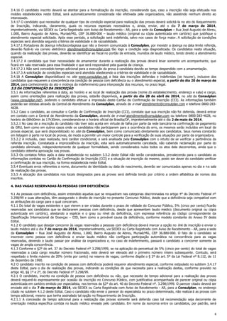 3.4.16 O candidato inscrito deverá se atentar para a formalização da inscrição, considerando que, caso a inscrição não seja efetuada nos
moldes estabelecidos neste Edital, será automaticamente considerada não efetivada pela organizadora, não assistindo nenhum direito ao
interessado.
3.4.17 O candidato que necessitar de qualquer tipo de condição especial para realização das provas deverá solicitá-la no ato do Requerimento
de Inscrição, indicando, claramente, quais os recursos especiais necessários e, ainda, enviar, até o dia 7 de março de 2014,
impreterivelmente, via SEDEX ou Carta Registrada com Aviso de Recebimento - AR, para a sede da Consulplan – Rua José Augusto de Abreu,
1.000, Bairro Augusto de Abreu, Muriaé/MG, CEP 36.880-000 – laudo médico (original ou cópia autenticada em cartório) que justifique o
atendimento especial solicitado. Após esse período, a solicitação será indeferida, salvo nos casos de força maior. A solicitação de condições
especiais será atendida segundo critérios de viabilidade e de razoabilidade.
3.4.17.1 Portadores de doença infectocontagiosa que não a tiverem comunicado à Consulplan, por inexistir a doença na data limite referida,
deverão fazê-lo via correio eletrônico atendimento@consulplan.com tão logo a condição seja diagnosticada. Os candidatos nesta situação,
quando da realização das provas, deverão se identificar ao fiscal no portão de entrada, munidos de laudo médico, tendo direito a atendimento
especial.
3.4.17.2 A candidata que tiver necessidade de amamentar durante a realização das provas deverá levar somente um acompanhante, que
ficará em sala reservada para essa finalidade e que será responsável pela guarda da criança.
3.4.17.2.1 Não será concedido tempo adicional para a execução da prova à candidata devido ao tempo despendido com a amamentação.
3.4.17.3 A solicitação de condições especiais será atendida obedecendo a critérios de viabilidade e de razoabilidade.
3.4.18 A Consulplan disponibilizará no site www.consulplan.net a lista das inscrições deferidas e indeferidas (se houver), inclusive dos
candidatos que requerem a concorrência na condição de pessoa com deficiência ou o atendimento especial, a partir do dia 20 de março de
2014, para conhecimento do ato e motivos do indeferimento para interposição dos recursos, no prazo legal.

3.5 DA CONFIRMAÇÃO DA INSCRIÇÃO

3.5.1 As informações referentes à data, ao horário e ao local de realização das provas (nome do estabelecimento, endereço e sala) e cargo,
assim como orientações para realização das provas, estarão disponíveis, a partir do dia 28 de abril de 2014, no site da Consulplan
(www.consulplan.net), podendo o candidato efetuar a impressão deste Cartão de Confirmação de Inscrição (CCI). As informações também
poderão ser obtidas através da Central de Atendimento da Consulplan, através de e-mail atendimento@consulplan.com e telefone 0800-2834628.
3.5.2 Caso o candidato, ao consultar o Cartão de Confirmação de Inscrição (CCI), constate que sua inscrição não foi deferida, deverá entrar
em contato com a Central de Atendimento da Consulplan, através de e-mail atendimento@consulplan.com ou telefone 0800-283-4628, no
horário de 08h00min às 17h30min, considerando-se o horário oficial de Brasília/DF, impreterivelmente até o dia 2 de maio de 2014.
3.5.2.1 No caso de a inscrição do candidato não tiver sido aceita em virtude de falha por parte da rede bancária na confirmação de pagamento
da GRU, bem como em outros casos onde os candidatos não participarem para a ocorrência do erro, os mesmos serão incluídos em local de
provas especial, que será disponibilizado no site da Consulplan, bem como comunicado diretamente aos candidatos. Seus nomes constarão
em listagem à parte no local de provas, de modo a permitir um maior controle para a verificação de suas situações por parte da organizadora.
3.5.2.2 A inclusão, caso realizada, terá caráter condicional, e será analisada pela Consulplan com o intuito de se verificar a pertinência da
referida inscrição. Constatada a improcedência da inscrição, esta será automaticamente cancelada, não cabendo reclamação por parte do
candidato eliminado, independentemente de qualquer formalidade, sendo considerados nulos todos os atos dela decorrentes, ainda que o
candidato obtenha aprovação nas provas.
3.5.3 Os contatos feitos após a data estabelecida no subitem 3.5.2 deste Edital não serão considerados, prevalecendo para o candidato as
informações contidas no Cartão de Confirmação de Inscrição (CCI) e a situação de inscrição do mesmo, posto ser dever do candidato verificar
a confirmação de sua inscrição, na forma estabelecida neste Edital.
3.5.4 Eventuais erros referentes a nome, documento de identidade ou data de nascimento, deverão ser comunicados apenas no dia e n a sala
de realização das provas.
3.5.5 A alocação dos candidatos nos locais designados para as provas será definida tendo por critério a ordem alfabética de nomes dos
inscritos.
4. DAS VAGAS RESERVADAS ÀS PESSOAS COM DEFICIÊNCIA
4.1 As pessoas com deficiência, assim entendido aquelas que se enquadram nas categorias discriminadas no artigo 4º do Decreto Federal nº
3.298/99 e suas alterações, têm assegurado o direito de inscrição no presente Concurso Público, desde que a deficiência seja compatível com
as atribuições do cargo para o qual concorram.
4.1.1 Do total de vagas existentes e que vierem a ser criadas durante o prazo de validade do Concurso Público, 5% (cinco por cento) ficarão
reservadas aos candidatos que se declararem pessoas com deficiência, desde que apresentem laudo médico (documento original ou cópia
autenticada em cartório), atestando a espécie e o grau ou nível da deficiência, com expressa referência ao código correspondente da
Classificação Internacional de Doenças – CID, bem como a provável causa da deficiência, conforme modelo constante do Anexo IV deste
Edital.
4.1.2 O candidato que desejar concorrer às vagas reservadas a pessoas com deficiência deverá marcar a opção no link de inscrição e enviar o
laudo médico até o dia 7 de março de 2014, impreterivelmente, via SEDEX ou Carta Registrada com Aviso de Recebimento - AR, para a sede
da Consulplan – Rua José Augusto de Abreu, 1.000, Bairro Augusto de Abreu, Muriaé/MG, CEP 36.880-000. O fato de o candidato se
inscrever como pessoa com deficiência e enviar laudo médico não configura participação automática na concorrência para as vagas
reservadas, devendo o laudo passar por análise da organizadora e, no caso de indeferimento, passará o candidato a concorrer somente às
vagas de ampla concorrência.
4.1.3 Conforme o §2º do art. 37 do Decreto Federal nº 3.298/1999, se na aplicação do percentual de 5% (cinco por cento) do total de vagas
reservadas a cada cargo resultar número fracionado, este deverá ser elevado até o primeiro número inteiro subsequente. Contudo, será
respeitado o limite máximo de 20% (vinte por cento) na reserva de vagas, conforme dispõe o § 2º do art. 5º da Lei Federal nº 8.112, de 11
de dezembro de 1990.
4.2 O candidato inscrito na condição de pessoa com deficiência poderá requerer atendimento especial, conforme estipulado no subitem 3.4.17
deste Edital, para o dia de realização das provas, indicando as condições de que necessita para a realização destas, conforme previsto no
artigo 40, §§ 1º e 2º, do Decreto Federal nº 3.298/99.
4.2.1 O candidato, inscrito na condição de pessoa com deficiência ou não, que necessite de tempo adicional para a realização das provas
deverá requerê-lo expressamente por ocasião da inscrição no Concurso Público, com justificativa acompanhada de parecer original ou cópia
autenticada em cartório emitido por especialista, nos termos do §2º do art. 40 do Decreto Federal nº. 3.298/1999. O parecer citado deverá ser
enviado até o dia 7 de março de 2014, via SEDEX ou Carta Registrada com Aviso de Recebimento - AR, para a Consulplan, no endereço
citado no subitem 4.1.2 deste Edital. Caso o candidato não envie o parecer do especialista no prazo determinado, não realizará as provas com
tempo adicional, mesmo que tenha assinalado tal opção no Requerimento de Inscrição.
4.2.1.1 A concessão de tempo adicional para a realização das provas somente será deferida caso tal recomendação seja decorrente de
orientação médica específica contida no laudo médico enviado pelo candidato. Em nome da isonomia entre os candidatos, por padrão, será
4

 