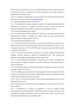 disponível após o preenchimento e envio do Requerimento de Inscrição). O boleto bancário a
ser utilizado para efetuar o pagamento da taxa de inscrição deve ser aquele associado ao
Requerimento de Inscrição enviado.
6.10.3. As orientações e procedimentos a serem seguidos para realização da inscrição estarão
disponíveis no endereço eletrônico www.fujb.ufrj.br/mprj.
6.11. Inscrição do candidato portador de deficiência
6.11.1. O candidato deverá cumprir o disposto no subitem 6.10 e quando do preenchimento do
Requerimento de Inscrição, o candidato que desejar concorrer às vagas reservadas aos
portadores de deficiência deverá indicar sua opção no campo apropriado a este fim.
6.12. Inscrição do candidato Negro ou Índio
6.12.1. O candidato deverá cumprir o disposto no subitem 6.10 e quando do preenchimento do
Requerimento de Inscrição, o candidato que desejar concorrer às vagas reservadas deverá
indicar sua opção no campo apropriado a este fim.
6.13. Inscrição isenta do pagamento da taxa
6.13.1. Não haverá isenção total ou parcial do valor da taxa de inscrição, exceto para atender o
disposto no artigo 72 dos Atos das Disposições Transitórias da Constituição do Estado, e no art.
3º, parágrafo único, da Lei 2.913, de 30/03/98, para os candidatos cuja renda familiar máxima
corresponda a 300 UFIR-RJ.
6.13.2. A isenção de taxa tratada neste Edital deve ser solicitada mediante requerimento do
candidato, contendo: indicação do Número de Identificação Social - NIS, atribuído pelo
CadÚnico; e, declaração de que é membro de família de baixa renda.
6.13.3. A DPG_CCMN/UFRJ disponibilizará o Requerimento de Isenção do Pagamento da
Taxa de Inscrição, na página do concurso, no período estabelecido no cronograma previsto -
Anexo IV deste edital.
6.13.4. O resultado da análise da solicitação apresentada será informado na página do Concurso,
no período informado no Anexo IV.
6.13.5. O candidato que desejar solicitar isenção do pagamento da taxa de inscrição, no período
informado no cronograma, deverá preencher o Requerimento de Inscrição, indicando que deseja
solicitar isenção do pagamento da taxa de inscrição.
6.13.5.1. Neste caso, não será apresentado o boleto bancário para pagamento após o envio do
Requerimento de Inscrição.
6.13.6. Não será aceita a solicitação de isenção do pagamento da taxa de inscrição via fax e/ou
correio eletrônico.
6.13.7. O Requerimento de Isenção do Pagamento da Taxa de Inscrição enviado
eletronicamente será analisado pela DPG_CCMN/UFRJ, que decidirá sobre a concessão ou não
ao candidato da isenção do pagamento da taxa de inscrição, não cabendo vista nem recurso
desta decisão em tempo algum ou por qualquer motivo.
 