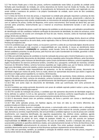 12
5.2.7 No horário fixado para o início das provas, conforme estabelecido neste Edital, os portões da unidade serão
fechados pelo Coordenador da Unidade, em estrita observância do horário local do Estado da Paraíba, não sendo
admitidos quaisquer candidatos retardatários. O procedimento de fechamento dos portões será registrado em ata,
sendo colhida a assinatura do porteiro e do próprio Coordenador da unidade, assim como de dois candidatos,
testemunhas do fato.
5.2.7.1 Antes do horário de início das provas, o responsável na unidade pela aplicação requisitará a presença de dois
candidatos que, juntamente com dois integrantes da equipe de aplicação das provas, presenciarão a abertura da
embalagem de segurança onde estarão acondicionados os instrumentos de avaliação (envelopes de segurança lacrados
com os cadernos de provas, Cartões de Respostas, entre outros instrumentos). Será lavrada ata desse fato, que será
assinada pelos presentes, testemunhando que o material se encontrava devidamente lacrado e com seu sigilo
preservado.
5.2.8 Durante a realização das provas, a partir do ingresso do candidato na sala de provas, será adotado o procedimento
de identificação civil dos candidatos mediante verificação do documento de identidade, da coleta da assinatura, entre
outros procedimentos, de acordo com orientações do fiscal de sala. Haverá, inclusive, coleta da impressão digital do
polegar direito dos candidatos.
5.2.8.1 Caso o candidato esteja impedido fisicamente de colher a impressão digital do polegar direito, deverá ser colhida
a digital do polegar esquerdo ou de outro dedo, sendo registrado o fato no Termo de Ocorrência constante na Lista de
Presença da respectiva sala.
5.2.8.2 Os candidatos que, por algum motivo, se recusarem a permitir a coleta de sua impressão digital, deverão assinar
três vezes uma declaração onde assumem a responsabilidade por essa decisão. A recusa ao atendimento deste
procedimento acarretará a ELIMINAÇÃO do candidato, sendo lavrado Termo de Ocorrência, testemunhado pelos
demais candidatos presentes na sala de provas, pelo fiscal da sala e pelo Coordenador da Unidade, garantido o direito
ao contraditório e à ampla defesa.
5.2.9 Não será admitido ingresso de candidato no local de realização das provas após o horário fixado para o seu início.
5.2.10 Serão considerados documentos de identidade: carteiras expedidas pelos Comandos Militares, pelas Secretarias
de Segurança Pública, pelos Institutos de Identificação e pelos Corpos de Bombeiros Militares; carteiras expedidas pelos
órgãos fiscalizadores de exercício profissional (ordens, conselhos etc.); passaporte; certificado de reservista; carteiras
funcionais do Ministério Público; carteiras funcionais expedidas por órgão público que, por lei federal, tenham valor
legal como identidade; carteira de trabalho; carteira nacional de habilitação (modelo com foto).
5.2.10.1 Caso o candidato esteja impossibilitado de apresentar, no dia de realização das provas, documento de
identidade original por motivo de perda, furto ou roubo, deverá ser apresentado documento que ateste o registro da
ocorrência em órgão policial expedido há, no máximo, 30 (trinta) dias.
5.2.10.2 Não serão aceitos como documentos de identidade: certidões de nascimento, títulos eleitorais, carteiras de
motorista (modelo sem foto), carteiras de estudante, carteiras funcionais sem valor de identidade nem documentos
ilegíveis, não identificáveis e/ou danificados, que definitivamente não identifiquem o portador do documento.
5.2.10.3 Não será aceita cópia do documento de identidade, ainda que autenticada, bem como protocolo de
documento.
5.2.10.4 Candidato que esteja portando documento com prazo de validade expirado poderá realizar a prova, sendo,
contudo, submetido à identificação especial.
5.2.10.5 Por ocasião da realização das provas, o candidato que não apresentar documento de identidade original, na
forma definida no subitem 5.2.10 ou não apresentar o boletim de ocorrência conforme especificações do subitem
5.2.10.1 deste Edital, não fará as provas e será automaticamente excluído do Concurso Público.
5.2.10.6 O documento deverá estar em perfeitas condições, de forma a permitir com clareza a identificação do
candidato e sua assinatura.
5.2.10.7 Não serão aplicadas provas, em hipótese alguma, em local, em data ou em horário diferentes dos
predeterminados em Edital ou em comunicado.
5.2.11 Não será permitida, durante a realização das provas, a comunicação entre os candidatos nem a utilização de
calculadoras e/ou similares, livros, anotações, impressos ou qualquer outro material de consulta, protetor auricular,
lápis, borracha ou corretivo. Especificamente, não será permitido o candidato ingressar na sala de provas sem o devido
recolhimento, com respectiva identificação, dos seguintes equipamentos: bip, telefone celular, walkman, agenda
eletrônica, notebook, palmtop, ipod, ipad, tablet, smartphone, mp3, mp4, receptor, gravador, calculadora, câmera
fotográfica, controle de alarme de carro, relógio de qualquer modelo etc., o que não acarreta em qualquer
responsabilidade do IDECAN sobre tais equipamentos. No caso do candidato, durante a realização das provas, ser
surpreendido portando os aparelhos eletrônicos citados, será automaticamente lavrado no Termo de Ocorrência o fato
ocorrido e ELIMINADO automaticamente do processo de seleção. Para evitar qualquer situação neste sentido, o
candidato deverá evitar portar no ingresso ao local de provas quaisquer equipamentos acima relacionados.
5.2.11.1 Não será permitida, também, ao candidato a utilização de telefone celular ao final das provas, enquanto o
mesmo estiver dentro da unidade de aplicação.
 