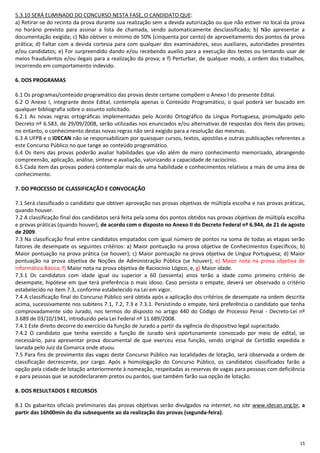 15
5.3.10 SERÁ ELIMINADO DO CONCURSO NESTA FASE, O CANDIDATO QUE:
a) Retirar-se do recinto da prova durante sua realização sem a devida autorização ou que não estiver no local da prova
no horário previsto para assinar a lista de chamada, sendo automaticamente desclassificado; b) Não apresentar a
documentação exigida; c) Não obtiver o mínimo de 50% (cinquenta por cento) de aproveitamento dos pontos da prova
prática; d) Faltar com a devida cortesia para com qualquer dos examinadores, seus auxiliares, autoridades presentes
e/ou candidatos; e) For surpreendido dando e/ou recebendo auxílio para a execução dos testes ou tentando usar de
meios fraudulentos e/ou ilegais para a realização da prova; e f) Perturbar, de qualquer modo, a ordem dos trabalhos,
incorrendo em comportamento indevido.
6. DOS PROGRAMAS
6.1 Os programas/conteúdo programático das provas deste certame compõem o Anexo I do presente Edital.
6.2 O Anexo I, integrante deste Edital, contempla apenas o Conteúdo Programático, o qual poderá ser buscado em
qualquer bibliografia sobre o assunto solicitado.
6.2.1 As novas regras ortográficas implementadas pelo Acordo Ortográfico da Língua Portuguesa, promulgado pelo
Decreto nº 6.583, de 29/09/2008, serão utilizadas nos enunciados e/ou alternativas de respostas dos itens das provas;
no entanto, o conhecimento destas novas regras não será exigido para a resolução das mesmas.
6.3 A UFPB e o IDECAN não se responsabilizam por quaisquer cursos, textos, apostilas e outras publicações referentes a
este Concurso Público no que tange ao conteúdo programático.
6.4 Os itens das provas poderão avaliar habilidades que vão além de mero conhecimento memorizado, abrangendo
compreensão, aplicação, análise, síntese e avaliação, valorizando a capacidade de raciocínio.
6.5 Cada item das provas poderá contemplar mais de uma habilidade e conhecimentos relativos a mais de uma área de
conhecimento.
7. DO PROCESSO DE CLASSIFICAÇÃO E CONVOCAÇÃO
7.1 Será classificado o candidato que obtiver aprovação nas provas objetivas de múltipla escolha e nas provas práticas,
quando houver.
7.2 A classificação final dos candidatos será feita pela soma dos pontos obtidos nas provas objetivas de múltipla escolha
e provas práticas (quando houver), de acordo com o disposto no Anexo II do Decreto Federal nº 6.944, de 21 de agosto
de 2009.
7.3 Na classificação final entre candidatos empatados com igual número de pontos na soma de todas as etapas serão
fatores de desempate os seguintes critérios: a) Maior pontuação na prova objetiva de Conhecimentos Específicos; b)
Maior pontuação na prova prática (se houver); c) Maior pontuação na prova objetiva de Língua Portuguesa; d) Maior
pontuação na prova objetiva de Noções de Administração Pública (se houver); e) Maior nota na prova objetiva de
informática Básica; f) Maior nota na prova objetiva de Raciocínio Lógico; e, g) Maior idade.
7.3.1 Os candidatos com idade igual ou superior a 60 (sessenta) anos terão a idade como primeiro critério de
desempate, hipótese em que terá preferência o mais idoso. Caso persista o empate, deverá ser observado o critério
estabelecido no item 7.3, conforme estabelecido na Lei em vigor.
7.4 A classificação final do Concurso Público será obtida após a aplicação dos critérios de desempate na ordem descrita
acima, sucessivamente nos subitens 7.1, 7.2, 7.3 e 7.3.1. Persistindo o empate, terá preferência o candidato que tenha
comprovadamente sido Jurado, nos termos do disposto no artigo 440 do Código de Processo Penal - Decreto-Lei nº
3.689 de 03/10/1941, introduzido pela Lei Federal nº 11.689/2008.
7.4.1 Este direito decorre do exercício da função de Jurado a partir da vigência do dispositivo legal supracitado.
7.4.2 O candidato que tenha exercido a função de Jurado será oportunamente convocado por meio de edital, se
necessário, para apresentar prova documental de que exerceu essa função, sendo original de Certidão expedida e
lavrada pelo Juiz da Comarca onde atuou.
7.5 Para fins de provimento das vagas deste Concurso Público nas localidades de lotação, será observada a ordem de
classificação decrescente, por cargo. Após a homologação do Concurso Público, os candidatos classificados farão a
opção pela cidade de lotação anteriormente à nomeação, respeitadas as reservas de vagas para pessoas com deficiência
e para pessoas que se autodeclararem pretos ou pardos, que também farão sua opção de lotação.
8. DOS RESULTADOS E RECURSOS
8.1 Os gabaritos oficiais preliminares das provas objetivas serão divulgados na internet, no site www.idecan.org.br, a
partir das 16h00min do dia subsequente ao da realização das provas (segunda-feira).
 