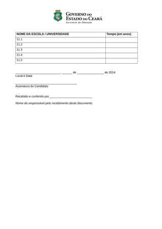 NOME DA ESCOLA / UNIVERSIDADE

Tempo (em anos)

11.1
11.2
11.3
11.4
11.5

___________________________, ______ de ________________ de 2014
Local e Data
_____________________________________
Assinatura do Candidato
Recebido e conferido por__________________________
Nome do responsável pelo recebimento deste documento

 