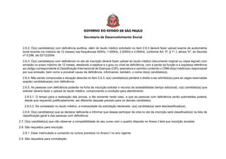 Secretaria de Desenvolvimento Social
2.6.2. O(a) candidato(a) com deficiência auditiva, além do laudo médico solicitado no item 2.6.3 deverá fazer upload exame de audiometria
tonal recente (no máximo de 12 meses) nas frequências 500Hz, 1.000Hz, 2.000Hz e 3.000Hz, conforme Art. 5º, § 1º, I, alínea "b", do Decreto
nº 5.296, de 02/12/2004.
2.6.3. O(a) candidato(a) com deficiência no ato da inscrição deverá fazer upload do laudo médico (documento original ou cópia legível) com
emissão no prazo máximo de 12 meses, atestando a espécie e o grau ou nível da deficiência, com a perda da função e a expressa referência
ao código correspondente à Classificação Internacional de Doenças (CID), assinatura e carimbo contendo o CRM do(a) médico(a) responsável
por sua emissão, bem como a provável causa da deficiência, informando, também, o nome do(a) candidato(a).
2.6.4. Não sendo comprovada a situação descrita no item 2.6.3, o(a) candidato(a) perderá o direito a ser admitido(a) para as vagas reservadas
aos(às) candidatos(as) com deficiência.
2.6.5. As pessoas com deficiência poderão na ficha de inscrição solicitar o recurso de acessibilidade (tempo adicional), o(a) candidato(a) que
solicitar deverá fazer o upload do laudo médico, comprovando a condição para atendimento.
2.6.5.1. O tempo para a realização das provas, e tão somente neste caso, a que as pessoas com deficiência serão submetidas poderá,
desde que requerido justificadamente, ser diferente daquele previsto para os demais candidatos.
2.6.5.2. Se constatado no laudo médico, a inveracidade da solicitação declarada, o(a) candidato(a) será desclassificado(a).
2.6.6. O(a) candidato(a) que se declarar deficiente e informar que deseja participar da cota no ato da inscrição será classificado(a) na lista de
classificação geral e das pessoas com deficiência.
2.7. O(a) candidato(a) que não observar a compatibilidade do seu curso com o quadro disposto no Anexo I terá sua inscrição anulada.
2.8. São requisitos para inscrição:
2.8.1. Estar matriculado e cursando os cursos previstos no Anexo I no ano vigente.
2.9. São requisitos para contratação:
 