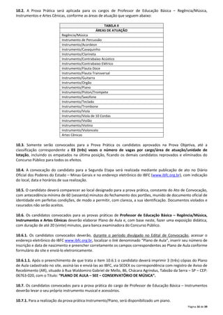 10.2. A Prova Prática será aplicada para os cargos de Professor de Educação Básica – Regência/Música, 
Instrumentos e Artes Cênicas, conforme as áreas de atuação que seguem abaixo: 
Página 16 de 39 
TABELA II 
ÁREAS DE ATUAÇÃO 
Regência/Música 
Instrumento de Percussão 
Instrumento/Acordeon 
Instrumento/Cavaquinho 
Instrumento/Clarineta 
Instrumento/Contrabaixo Acústico 
Instrumento/Contrabaixo Elétrico 
Instrumento/Flauta Doce 
Instrumento/Flauta Transversal 
Instrumento/Guitarra 
Instrumento/Orgão 
Instrumento/Piano 
Instrumento/Piston/Trompete 
Instrumento/Saxofone 
Instrumento/Teclado 
Instrumento/Trombone 
Instrumento/Viola 
Instrumento/Viola de 10 Cordas 
Instrumento/Violão 
Instrumento/Violino 
Instrumento/Violoncelo 
Artes Cênicas 
10.3. Somente serão convocados para a Prova Prática os candidatos aprovados na Prova Objetiva, até a 
classificação correspondente a 03 (três) vezes o número de vagas por cargo/área de atuação/unidade de 
lotação, incluindo os empatados na última posição, ficando os demais candidatos reprovados e eliminados do 
Concurso Público para todos os efeitos. 
10.4. A convocação do candidato para a Segunda Etapa será realizada mediante publicação de ato no Diário 
Oficial dos Poderes do Estado – Minas Gerais e no endereço eletrônico do IBFC (www.ibfc.org.br), com indicação 
do local, data e horários de sua realização. 
10.5. O candidato deverá comparecer ao local designado para a prova prática, constante do Ato de Convocação, 
com antecedência mínima de 60 (sessenta) minutos do fechamento dos portões, munido de documento oficial de 
identidade em perfeitas condições, de modo a permitir, com clareza, a sua identificação. Documentos violados e 
rasurados não serão aceitos. 
10.6. Os candidatos convocados para as provas práticas de Professor de Educação Básica – Regência/Música, 
Instrumentos e Artes Cênicas deverão elaborar Plano de Aula e, com base neste, fazer uma exposição didática, 
com duração de até 20 (vinte) minutos, para banca examinadora do Concurso Público. 
10.6.1. Os candidatos convocados deverão, durante o período divulgado no Edital de Convocação, acessar o 
endereço eletrônico do IBFC www.ibfc.org.br, localizar o link denominado “Plano de Aula”, inserir seu número de 
inscrição e data de nascimento e preencher corretamente os campos correspondentes ao Plano de Aula conforme 
formulário do site e enviá-lo eletronicamente. 
10.6.1.1. Após o preenchimento de que trata o item 10.6.1 o candidato deverá imprimir 3 (três) cópias do Plano 
de Aula cadastrado no site, assiná-las e enviá-las ao IBFC, via SEDEX ou correspondência com registro de Aviso de 
Recebimento (AR), situado à Rua Waldomiro Gabriel de Mello, 86, Chácara Agrindus, Taboão da Serra – SP – CEP: 
06763-020, com o Título: “PLANO DE AULA – SEE – CONSERVATÓRIO DE MÚSICA”. 
10.7. Os candidatos convocados para a prova prática do cargo de Professor de Educação Básica – Instrumentos 
deverão levar o seu próprio instrumento musical e acessórios. 
10.7.1. Para a realização da prova prática Instrumento/Piano, será disponibilizado um piano. 
 