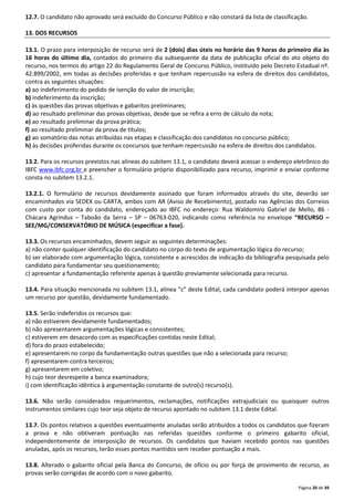 12.7. O candidato não aprovado será excluído do Concurso Público e não constará da lista de classificação. 
Página 20 de 39 
13. DOS RECURSOS 
13.1. O prazo para interposição de recurso será de 2 (dois) dias úteis no horário das 9 horas do primeiro dia às 
16 horas do último dia, contados do primeiro dia subsequente da data de publicação oficial do ato objeto do 
recurso, nos termos do artigo 22 do Regulamento Geral de Concurso Público, instituído pelo Decreto Estadual nº. 
42.899/2002, em todas as decisões proferidas e que tenham repercussão na esfera de direitos dos candidatos, 
contra as seguintes situações: 
a) ao indeferimento do pedido de isenção do valor de inscrição; 
b) indeferimento da inscrição; 
c) às questões das provas objetivas e gabaritos preliminares; 
d) ao resultado preliminar das provas objetivas, desde que se refira a erro de cálculo da nota; 
e) ao resultado preliminar da prova prática; 
f) ao resultado preliminar da prova de títulos; 
g) ao somatório das notas atribuídas nas etapas e classificação dos candidatos no concurso público; 
h) às decisões proferidas durante os concursos que tenham repercussão na esfera de direitos dos candidatos. 
13.2. Para os recursos previstos nas alíneas do subitem 13.1, o candidato deverá acessar o endereço eletrônico do 
IBFC www.ibfc.org.br e preencher o formulário próprio disponibilizado para recurso, imprimir e enviar conforme 
consta no subitem 13.2.1. 
13.2.1. O formulário de recursos devidamente assinado que foram informados através do site, deverão ser 
encaminhados via SEDEX ou CARTA, ambos com AR (Aviso de Recebimento), postado nas Agências dos Correios 
com custo por conta do candidato, endereçado ao IBFC no endereço: Rua Waldomiro Gabriel de Mello, 86 - 
Chácara Agrindus – Taboão da Serra – SP – 06763-020, indicando como referência no envelope “RECURSO – 
SEE/MG/CONSERVATÓRIO DE MÚSICA (especificar a fase). 
13.3. Os recursos encaminhados, devem seguir as seguintes determinações: 
a) não conter qualquer identificação do candidato no corpo do texto de argumentação lógica do recurso; 
b) ser elaborado com argumentação lógica, consistente e acrescidos de indicação da bibliografia pesquisada pelo 
candidato para fundamentar seu questionamento; 
c) apresentar a fundamentação referente apenas à questão previamente selecionada para recurso. 
13.4. Para situação mencionada no subitem 13.1, alínea “c” deste Edital, cada candidato poderá interpor apenas 
um recurso por questão, devidamente fundamentado. 
13.5. Serão indeferidos os recursos que: 
a) não estiverem devidamente fundamentados; 
b) não apresentarem argumentações lógicas e consistentes; 
c) estiverem em desacordo com as especificações contidas neste Edital; 
d) fora do prazo estabelecido; 
e) apresentarem no corpo da fundamentação outras questões que não a selecionada para recurso; 
f) apresentarem contra terceiros; 
g) apresentarem em coletivo; 
h) cujo teor desrespeite a banca examinadora; 
i) com identificação idêntica à argumentação constante de outro(s) recurso(s). 
13.6. Não serão considerados requerimentos, reclamações, notificações extrajudiciais ou quaisquer outros 
instrumentos similares cujo teor seja objeto de recurso apontado no subitem 13.1 deste Edital. 
13.7. Os pontos relativos a questões eventualmente anuladas serão atribuídos a todos os candidatos que fizeram 
a prova e não obtiveram pontuação nas referidas questões conforme o primeiro gabarito oficial, 
independentemente de interposição de recursos. Os candidatos que haviam recebido pontos nas questões 
anuladas, após os recursos, terão esses pontos mantidos sem receber pontuação a mais. 
13.8. Alterado o gabarito oficial pela Banca do Concurso, de ofício ou por força de provimento de recurso, as 
provas serão corrigidas de acordo com o novo gabarito. 
 