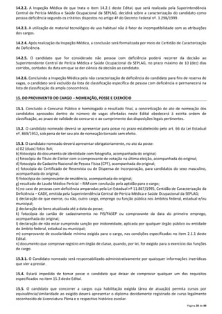 14.2.2. A Inspeção Médica de que trata o item 14.2.1 deste Edital, que será realizada pela Superintendência 
Central de Perícia Médica e Saúde Ocupacional da SEPLAG, decidirá sobre a caracterização do candidato como 
pessoa deficiência segundo os critérios dispostos no artigo 4º do Decreto Federal nº. 3.298/1999. 
14.2.3. A utilização de material tecnológico de uso habitual não é fator de incompatibilidade com as atribuições 
dos cargos. 
14.2.4. Após realização da Inspeção Médica, a conclusão será formalizada por meio de Certidão de Caracterização 
de Deficiência. 
14.2.5. O candidato que for considerado não pessoa com deficiência poderá recorrer da decisão ao 
Superintendente Central de Perícia Médica e Saúde Ocupacional da SEPLAG, no prazo máximo de 10 (dez) dias 
corridos, contados da data em que se der ciência da decisão ao candidato. 
14.2.6. Concluindo a Inspeção Médica pela não caracterização de deficiência do candidato para fins de reserva de 
vagas, o candidato será excluído da lista de classificação específica de pessoa com deficiência e permanecerá na 
lista de classificação da ampla concorrência. 
Página 20 de 49 
15. DO PROVIMENTO DO CARGO – NOMEAÇÃO, POSSE E EXERCÍCIO 
15.1. Concluído o Concurso Público e homologado o resultado final, a concretização do ato de nomeação dos 
candidatos aprovados dentro do número de vagas ofertadas neste Edital obedecerá à estrita ordem de 
classificação, ao prazo de validade do concurso e ao cumprimento das disposições legais pertinentes. 
15.2. O candidato nomeado deverá se apresentar para posse no prazo estabelecido pelo art. 66 da Lei Estadual 
nº. 869/1952, sob pena de ter seu ato de nomeação tornado sem efeito. 
15.3. O candidato nomeado deverá apresentar obrigatoriamente, no ato da posse: 
a) 02 (duas) fotos 3x4; 
b) fotocópia do documento de identidade com fotografia, acompanhada do original; 
c) fotocópia do Título de Eleitor com o comprovante de votação na última eleição, acompanhada do original; 
d) fotocópia do Cadastro Nacional de Pessoa Física (CPF), acompanhada do original; 
e) fotocópia do Certificado de Reservista ou de Dispensa de Incorporação, para candidatos do sexo masculino, 
acompanhada do original; 
f) fotocópia do comprovante de residência, acompanhada do original; 
g) resultado de Laudo Médico Pericial – RIM com conclusão pela aptidão para o cargo; 
h) no caso de pessoas com deficiência amparadas pela Lei Estadual nº 11.867/1995, Certidão de Caracterização da 
Deficiência – CADE, emitida pela Superintendência Central de Perícia Médica e Saúde Ocupacional da SEPLAG; 
i) declaração de que exerce, ou não, outro cargo, emprego ou função pública nos âmbitos federal, estadual e/ou 
municipal; 
j) declaração de bens atualizada até a data da posse; 
k) fotocópia do cartão de cadastramento no PIS/PASEP ou comprovante da data do primeiro emprego, 
acompanhada do original; 
l) declaração de não estar cumprindo sanção por inidoneidade, aplicada por qualquer órgão público ou entidade 
do âmbito federal, estadual ou municipal; 
m) comprovante de escolaridade mínima exigida para o cargo, nas condições especificadas no item 2.1.1 deste 
Edital. 
n) documento que comprove registro em órgão de classe, quando, por lei, for exigido para o exercício das funções 
do cargo. 
15.3.1. O Candidato nomeado será responsabilizado administrativamente por quaisquer informações inverídicas 
que vier a prestar. 
15.4. Estará impedido de tomar posse o candidato que deixar de comprovar qualquer um dos requisitos 
especificados no item 15.3 deste Edital. 
15.5. O candidato que concorrer a cargos cuja habilitação exigida (área de atuação) permita cursos por 
equivalência/similaridade ao exigido deverá apresentar o diploma devidamente registrado de curso legalmente 
reconhecido de Licenciatura Plena e o respectivo histórico escolar. 
 