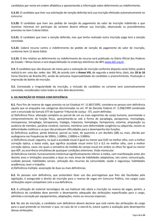 candidatos por nome em ordem alfabética e apresentando a informação sobre deferimento ou indeferimento. 
5.3.19. O candidato que tiver sua solicitação de isenção deferida terá sua inscrição efetivada automaticamente no 
concurso. 
5.3.20. O candidato que tiver seu pedido de isenção do pagamento do valor de inscrição indeferido e que 
mantiver interesse em participar do certame deverá efetuar sua inscrição, observando os procedimentos 
previstos no item 5 deste Edital. 
5.3.21. O candidato que tiver a isenção deferida, mas que tenha realizado outra inscrição paga terá a isenção 
cancelada. 
5.3.22. Caberá recurso contra o indeferimento do pedido de isenção do pagamento do valor de inscrição, 
conforme item 12 deste Edital. 
5.3.23. O Ato relativo ao deferimento ou indeferimento do recurso será publicado no Diário Oficial dos Poderes 
do Estado – Minas Gerais e será disponibilizado no endereço eletrônico do IBFC www.ibfc.org.br. 
5.4. O candidato que não dispuser de meios para a realização de inscrição conforme disposto neste Edital, poderá 
realizá-la em uma das sedes das SRE, de acordo com o Anexo VIII, de segunda a sexta-feira, úteis, das 10 às 16 
horas (horário de Brasília-DF), sendo de exclusiva responsabilidade do candidato o preenchimento, finalização e 
impressão do boleto de inscrição. 
5.5. Constatada a irregularidade da inscrição, a inclusão do candidato no certame será automaticamente 
cancelada, considerados nulos todos os atos dela decorrentes. 
Página 8 de 49 
6. DA INSCRIÇÃO DE PESSOA COM DEFICIÊNCIA 
6.1. Para fins de reserva de vagas prevista na Lei Estadual nº. 11.867/1995, considera-se pessoa com deficiência 
aquela que se enquadra nas categorias discriminadas no art. 4º do Decreto Federal nº. 3.298/1999 combinado 
com o enunciado da Súmula 377 do Superior Tribunal de Justiça - STJ, assim definidas: 
a) Deficiência física: alteração completa ou parcial de um ou mais segmentos do corpo humano, acarretando o 
comprometimento da função física, apresentando-se sob a forma de paraplegia, paraparesia, monoplegia, 
monoparesia, tetraplegia, tetraparesia, triplegia, triparesia, hemiplegia, hemiparesia, ostomia, amputação ou 
ausência de membro, paralisia cerebral, nanismo, membros com deformidade congênita ou adquirida, exceto as 
deformidades estéticas e as que não produzam dificuldades para o desempenho das funções. 
b) Deficiência auditiva: perda bilateral, parcial ou total, de quarenta e um decibéis (dB) ou mais, aferida por 
audiograma nas frequências de 500Hz, 1.000Hz, 2.000Hz e 3.000Hz. 
c) Deficiência visual: cegueira, na qual a acuidade visual é igual ou menor que 0,05 no melhor olho, com a melhor 
correção óptica; a baixa visão, que significa acuidade visual entre 0,3 e 0,5 no melhor olho, com a melhor 
correção óptica; casos nos quais a somatória da medida do campo visual em ambos os olhos for igual ou menor 
que 60º, ou ocorrência simultânea de quaisquer condições anteriores. Visão monocular. 
d) Deficiência mental: funcionamento intelectual significativamente inferior à média, com manifestação antes dos 
dezoito anos e limitações associadas a duas ou mais áreas de habilidades adaptativas, tais como: comunicação, 
cuidado pessoal, habilidades sociais; utilização dos recursos da comunidade; saúde e segurança; habilidades 
acadêmicas; lazer e trabalho. 
e) Deficiência múltipla: associação de duas ou mais deficiências. 
6.2. Às pessoas com deficiência, que pretendam fazer uso das prerrogativas que lhes são facultadas pela 
legislação, é assegurado o direito de inscrição para a reserva de vagas em Concurso Público, nos cargos cujas 
atribuições sejam compatíveis com a sua deficiência. 
6.3. A utilização de material tecnológico de uso habitual não obsta a inscrição na reserva de vagas; porém, a 
deficiência do candidato deve permitir o desempenho adequado das atribuições especificadas para o cargo, 
admitida a correção por equipamentos, adaptações, meios ou recursos especiais. 
6.4. No ato da inscrição, o candidato com deficiência deverá declarar que está ciente das atribuições do cargo 
para o qual pretende se inscrever e que, no caso de vir a exercê-lo, estará sujeito à avaliação pelo desempenho 
dessas atribuições. 
 