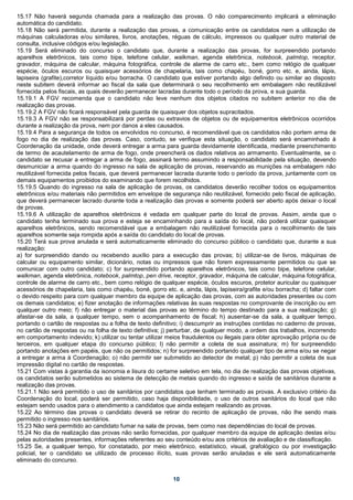 15.17 Não haverá segunda chamada para a realização das provas. O não comparecimento implicará a eliminação
automática do candidato.
15.18 Não será permitida, durante a realização das provas, a comunicação entre os candidatos nem a utilização de
máquinas calculadoras e/ou similares, livros, anotações, réguas de cálculo, impressos ou qualquer outro material de
consulta, inclusive códigos e/ou legislação.
15.19 Será eliminado do concurso o candidato que, durante a realização das provas, for surpreendido portando
aparelhos eletrônicos, tais como bipe, telefone celular, walkman, agenda eletrônica, notebook, palmtop, receptor,
gravador, máquina de calcular, máquina fotográfica, controle de alarme de carro etc., bem como relógio de qualquer
espécie, óculos escuros ou quaisquer acessórios de chapelaria, tais como chapéu, boné, gorro etc. e, ainda, lápis,
lapiseira (grafite),corretor líquido e/ou borracha. O candidato que estiver portando algo definido ou similar ao disposto
neste subitem deverá informar ao fiscal da sala que determinará o seu recolhimento em embalagem não reutilizável
fornecida pelos fiscais, as quais deverão permanecer lacradas durante todo o período da prova, e sua guarda.
15.19.1 A FGV recomenda que o candidato não leve nenhum dos objetos citados no subitem anterior no dia de
realização das provas.
15.19.2 A FGV não ficará responsável pela guarda de quaisquer dos objetos supracitados.
15.19.3 A FGV não se responsabilizará por perdas ou extravios de objetos ou de equipamentos eletrônicos ocorridos
durante a realização da prova, nem por danos a eles causados.
15.19.4 Para a segurança de todos os envolvidos no concurso, é recomendável que os candidatos não portem arma de
fogo no dia de realização das provas. Caso, contudo, se verifique esta situação, o candidato será encaminhado à
Coordenação da unidade, onde deverá entregar a arma para guarda devidamente identificada, mediante preenchimento
de termo de acautelamento de arma de fogo, onde preencherá os dados relativos ao armamento. Eventualmente, se o
candidato se recusar a entregar a arma de fogo, assinará termo assumindo a responsabilidade pela situação, devendo
desmuniciar a arma quando do ingresso na sala de aplicação de provas, reservando as munições na embalagem não
reutilizável fornecida pelos fiscais, que deverá permanecer lacrada durante todo o período da prova, juntamente com os
demais equipamentos proibidos do examinando que forem recolhidos.
15.19.5 Quando do ingresso na sala de aplicação de provas, os candidatos deverão recolher todos os equipamentos
eletrônicos e/ou materiais não permitidos em envelope de segurança não reutilizável, fornecido pelo fiscal de aplicação,
que deverá permanecer lacrado durante toda a realização das provas e somente poderá ser aberto após deixar o local
de provas.
15.19.6 A utilização de aparelhos eletrônicos é vedada em qualquer parte do local de provas. Assim, ainda que o
candidato tenha terminado sua prova e esteja se encaminhando para a saída do local, não poderá utilizar quaisquer
aparelhos eletrônicos, sendo recomendável que a embalagem não reutilizável fornecida para o recolhimento de tais
aparelhos somente seja rompida após a saída do candidato do local de provas.
15.20 Terá sua prova anulada e será automaticamente eliminado do concurso público o candidato que, durante a sua
realização:
a) for surpreendido dando ou recebendo auxílio para a execução das provas; b) utilizar-se de livros, máquinas de
calcular ou equipamento similar, dicionário, notas ou impressos que não forem expressamente permitidos ou que se
comunicar com outro candidato; c) for surpreendido portando aparelhos eletrônicos, tais como bipe, telefone celular,
walkman, agenda eletrônica, notebook, palmtop, pen drive, receptor, gravador, máquina de calcular, máquina fotográfica,
controle de alarme de carro etc., bem como relógio de qualquer espécie, óculos escuros, protetor auricular ou quaisquer
acessórios de chapelaria, tais como chapéu, boné, gorro etc. e, ainda, lápis, lapiseira/grafite e/ou borracha; d) faltar com
o devido respeito para com qualquer membro da equipe de aplicação das provas, com as autoridades presentes ou com
os demais candidatos; e) fizer anotação de informações relativas às suas respostas no comprovante de inscrição ou em
qualquer outro meio; f) não entregar o material das provas ao término do tempo destinado para a sua realização; g)
afastar-se da sala, a qualquer tempo, sem o acompanhamento de fiscal; h) ausentar-se da sala, a qualquer tempo,
portando o cartão de respostas ou a folha de texto definitivo; i) descumprir as instruções contidas no caderno de provas,
no cartão de respostas ou na folha de texto definitiva; j) perturbar, de qualquer modo, a ordem dos trabalhos, incorrendo
em comportamento indevido; k) utilizar ou tentar utilizar meios fraudulentos ou ilegais para obter aprovação própria ou de
terceiros, em qualquer etapa do concurso público; l) não permitir a coleta de sua assinatura; m) for surpreendido
portando anotações em papéis, que não os permitidos; n) for surpreendido portando qualquer tipo de arma e/ou se negar
a entregar a arma à Coordenação; o) não permitir ser submetido ao detector de metal; p) não permitir a coleta de sua
impressão digital no cartão de respostas.
15.21 Com vistas à garantia da isonomia e lisura do certame seletivo em tela, no dia de realização das provas objetivas,
os candidatos serão submetidos ao sistema de detecção de metais quando do ingresso e saída de sanitários durante a
realização das provas.
15.21.1 Não será permitido o uso de sanitários por candidatos que tenham terminado as provas. A exclusivo critério da
Coordenação do local, poderá ser permitido, caso haja disponibilidade, o uso de outros sanitários do local que não
estejam sendo usados para o atendimento a candidatos que ainda estejam realizando as provas.
15.22 Ao término das provas o candidato deverá se retirar do recinto de aplicação de provas, não lhe sendo mais
permitido o ingresso nos sanitários.
15.23 Não será permitido ao candidato fumar na sala de provas, bem como nas dependências do local de provas.
15.24 No dia de realização das provas não serão fornecidas, por qualquer membro da equipe de aplicação destas e/ou
pelas autoridades presentes, informações referentes ao seu conteúdo e/ou aos critérios de avaliação e de classificação.
15.25 Se, a qualquer tempo, for constatado, por meio eletrônico, estatístico, visual, grafológico ou por investigação
policial, ter o candidato se utilizado de processo ilícito, suas provas serão anuladas e ele será automaticamente
eliminado do concurso.


                                                            10
 