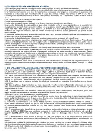 4 - DOS REQUISITOS PARA A INVESTIDURA NO CARGO
4.1 O candidato deverá atender, cumulativamente, para investidura no cargo, aos seguintes requisitos:
a) ter sido classificado no concurso público, na forma estabelecida neste edital, em seus anexos e eventuais retificações;
b) ter nacionalidade brasileira e, no caso de nacionalidade portuguesa, estar amparado pelo estatuto de igualdade entre
brasileiros e portugueses, com reconhecimento do gozo dos direitos políticos, nos termos do §1º do art. 12 da
Constituição da República Federativa do Brasil e na forma do disposto no art. 13 do Decreto 70.436, de 18 de abril de
1972;
c) ter idade mínima de 18 (dezoito) anos completos;
d) estar em gozo dos direitos políticos;
e) estar quite com as obrigações eleitorais e, se do sexo masculino, também com as militares;
f) apresentar declaração do órgão público a que esteja vinculado, se for o caso, registrando que o candidato tem
situação jurídica compatível com a nova investidura em cargo público federal, haja vista não ter incidido no disposto nos
artigos 132, 135 e 137, parágrafo único, todos da Lei 8.112/90 e de suas alterações (penalidade de demissão e de
destituição de cargo em comissão), nem ter sofrido, no exercício de função pública, penalidade por prática de atos
desabonadores;
g) apresentar declaração quanto ao exercício ou não de outro cargo, emprego ou função pública e sobre recebimento de
provento decorrente de aposentadoria e pensão;
h) apresentar declaração de bens e valores que constituam patrimônio e, se casado (a), a do cônjuge;
i) possuir os requisitos específicos exigidos para o cargo/área/especialidade, conforme discriminado no Anexo I deste
edital, devendo obrigatoriamente estar em situação regular no órgão fiscalizador do exercício da profissão, se for o caso;
j) firmar declaração de não estar cumprindo sanção por inidoneidade, aplicada por qualquer órgão público ou entidade
da esfera federal, estadual ou municipal;
k) apresentar outros documentos que vierem a ser exigidos e se fizerem necessários, à época da posse;
l) ser considerado apto em todos os exames médicos e psicológicos pré-admissionais do Senado Federal, devendo o
candidato apresentar os exames clínicos e laboratoriais solicitados, os quais correrão às suas expensas. Caso o
candidato seja considerado inapto para as atividades relacionadas ao cargo, por ocasião dos exames médicos e
psicológicos pré-admissionais, não poderá tomar posse. Essa avaliação terá caráter eliminatório. A relação desses
exames será fornecida por posterior edital de convocação;
m) cumprir as determinações deste edital.
4.2 Estará impedido de tomar posse o candidato que tiver sido exonerado ou destituído de cargo em comissão, na
vigência do prazo de incompatibilidade para investidura em cargo público federal, conforme previsto no artigo 137 da Lei
8.112/90.

5 - DAS VAGAS DESTINADAS AOS CANDIDATOS PORTADORES DE DEFICIÊNCIA
5.1 Às pessoas portadoras de deficiência, amparadas pelo artigo 37, inciso VIII, da Constituição Federal, pelo artigo 5°,
                                                                 o     o
§2°, da Lei 8.112, de 11 de dezembro de 1990, e artigo 37, §§1 e 2 , do Decreto 3.298, de 20 de dezembro de 1999,
serão reservadas 5% (cinco por cento) das vagas para cada cargo/área/especialidade.
5.1.1 Serão considerados candidatos com deficiência aqueles que se enquadrarem nas categorias discriminadas no
artigo 4º do Decreto 3.298/99 e suas alterações, bem como os candidatos portadores de visão monocular, conforme
Súmula 377 do Superior Tribunal de Justiça e Enunciado AGU 45, de 14 de setembro de 2009.
5.1.2 O candidato que se declarar portador de deficiência concorrerá em igualdade de condições com os demais
candidatos.
5.1.3 Caso a aplicação do percentual de que trata o subitem 5.1 resulte em número fracionado, este deverá ser elevado
até o primeiro número inteiro subsequente, desde que não ultrapasse a 20% das vagas oferecidas, nos termos do §2º do
artigo 5º da Lei 8.112/90.
5.1.4 O primeiro candidato com deficiência classificado no concurso público será nomeado para ocupar a quinta vaga
aberta, enquanto os demais serão nomeados a cada intervalo de vinte cargos providos.
5.2 Para concorrer a uma dessas vagas, o candidato deverá:
a) no ato da inscrição, declarar-se portador de deficiência e estar ciente das atribuições do cargo/área/especialidade
para o qual pretende se inscrever e de que, no caso de vir a exercê-lo, estará sujeito à avaliação de desempenho dessas
atribuições, para fins de habilitação no estágio probatório;
b) encaminhar cópia simples do CPF e laudo médico original ou cópia autenticada em cartório, emitido nos últimos 12
(doze) meses, atestando a espécie e o grau ou nível da deficiência, com expressa referência ao código correspondente
da Classificação Internacional de Doenças (CID-10), bem como à provável causa da deficiência, na forma do subitem
5.2.1 deste edital.
5.2.1 O candidato portador de deficiência deverá encaminhar o laudo médico (original ou cópia autenticada), e a cópia
simples do CPF, via SEDEX ou carta registrada com aviso de recebimento, postados impreterivelmente até o dia 6 de
fevereiro de 2012, à FGV – Praia de Botafogo, 190 – 6º andar – sala 612 – Botafogo – Rio de Janeiro – RJ CEP 22250-
900.
5.2.2 O fornecimento do laudo médico e da cópia do CPF, por qualquer via, é de responsabilidade exclusiva do
candidato. A FGV não se responsabiliza por qualquer tipo de extravio que impeça a chegada desses documentos a seu
destino.
5.3 O candidato portador de deficiência poderá requerer, no ato da inscrição, na forma do subitem 3.9.10 deste edital,
atendimento especial para o dia de realização das provas, indicando as condições de que necessita para sua realização.
5.4 O laudo médico terá validade somente para este concurso público e não será devolvido, assim como não serão
fornecidas cópias desse laudo.

                                                            4
 