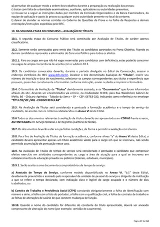 q) perturbar de qualquer modo a ordem dos trabalhos durante a preparação ou realização das provas; 
r) tratar com falta de urbanidade examinadores, auxiliares, aplicadores ou autoridades presentes; 
s) recusar-se a seguir as instruções dadas por membro da Comissão Organizadora e da Banca Examinadora, da 
equipe de aplicação e apoio às provas ou qualquer outra autoridade presente no local do certame; 
t) deixar de atender as normas contidas no Caderno de Questões da Prova e na Folha de Respostas e demais 
orientações/instruções expedidas pelo IBFC. 
Página 17 de 154 
10. DA SEGUNDA ETAPA DO CONCURSO – AVALIAÇÃO DE TÍTULOS 
10.1. A segunda etapa do Concurso Público será constituída por Avaliação de Títulos, de caráter apenas 
classificatório. 
10.2. Somente serão convocados para envio dos Títulos os candidatos aprovados na Prova Objetiva, ficando os 
demais candidatos reprovados e eliminados do Concurso Público para todos os efeitos. 
10.2.1. Para os cargos em que não há vagas reservadas para candidatos com deficiência, estes poderão concorrer 
nas vagas de ampla concorrência de acordo com o subitem 10.2. 
10.3. Os candidatos convocados deverão, durante o período divulgado no Edital de Convocação, acessar o 
endereço eletrônico do IBFC www.ibfc.org.br, localizar o link denominado Avaliação de “Títulos”, inserir seu 
número de inscrição e data de nascimento, selecionar os campos correspondentes aos títulos e experiência que 
possuem, preencher corretamente o formulário conforme instrução, enviar os dados e imprimir o formulário. 
10.4. O formulário de Avaliação de “Títulos” devidamente assinado, e os “Documentos“ que foram informados 
através do site, deverão ser encaminhados via correio, na modalidade SEDEX, para Rua Waldomiro Gabriel de 
Mello, 86 - Chácara Agrindus - Taboão da Serra – SP – CEP: 06763-020, indicando como referência no envelope 
“TÍTULOS/SEE /MG - ENSINO REGULAR” 
10.5. Na Avaliação de Títulos será considerada e pontuada a formação acadêmica e o tempo de serviço do 
candidato, de acordo com os critérios estabelecidos no Anexo VI deste Edital. 
10.6 Todos os documentos referentes à avaliação de títulos deverão ser apresentados em CÓPIAS frente e verso, 
AUTENTICADAS em Serviço Notarial e de Registros (Cartório de Notas). 
10.7. Os documentos deverão estar em perfeitas condições, de forma a permitir a avaliação com clareza. 
10.8. Para fins de Avaliação de Títulos de formação acadêmica, conforme alínea “a” do Anexo VI deste Edital, o 
candidato deverá apresentar apenas um título acadêmico válido para o cargo em que se inscreveu, não sendo 
permitida acumulação de pontuação nesse caso. 
10.9. Na Avaliação de Títulos de tempo de serviço será considerado e pontuado o candidato que comprovar 
efetivo exercício em atividades correspondentes ao cargo e área de atuação para a qual se inscreveu em 
estabelecimentos de educação privados ou públicos (federais, estaduais, municipais). 
10.9.1. Serão aceitos como documentos comprobatórios de tempo de serviço: 
a) Atestado de Tempo de Serviço, conforme modelo disponibilizado no Anexo VI, “b.1” deste Edital, 
devidamente preenchido e assinado pelo responsável da unidade de pessoal do serviço e dirigente da instituição 
a que se refere o tempo declarado, com indicação clara e legível do cargo ocupado e o número de dias 
trabalhados; ou 
b) Carteira de Trabalho e Previdência Social (CTPS) constando obrigatoriamente a folha de identificação com 
número e série, a folha com a foto do portador, a folha com a qualificação civil, a folha de contrato de trabalho e 
as folhas de alterações de salário de que constem mudanças de função. 
10.10. Quando o nome do candidato for diferente do constante do título apresentado, deverá ser anexado 
comprovante de alteração do nome (por exemplo: certidão de casamento). 
 
