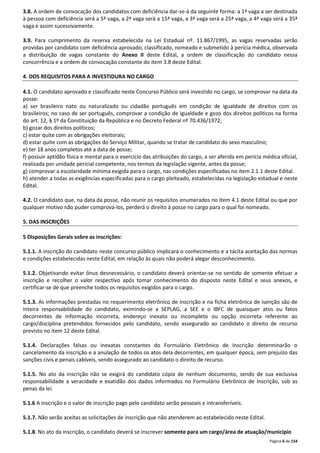 3.8. A ordem de convocação dos candidatos com deficiência dar-se-á da seguinte forma: a 1ª vaga a ser destinada 
à pessoa com deficiência será a 5ª vaga, a 2ª vaga será a 15ª vaga, a 3ª vaga será a 25ª vaga, a 4ª vaga será a 35ª 
vaga e assim sucessivamente. 
3.9. Para cumprimento da reserva estabelecida na Lei Estadual nº. 11.867/1995, as vagas reservadas serão 
providas por candidato com deficiência aprovado, classificado, nomeado e submetido à perícia médica, observada 
a distribuição de vagas constante do Anexo II deste Edital, a ordem de classificação do candidato nessa 
concorrência e a ordem de convocação constante do item 3.8 deste Edital. 
Página 6 de 154 
4. DOS REQUISITOS PARA A INVESTIDURA NO CARGO 
4.1. O candidato aprovado e classificado neste Concurso Público será investido no cargo, se comprovar na data da 
posse: 
a) ser brasileiro nato ou naturalizado ou cidadão português em condição de igualdade de direitos com os 
brasileiros; no caso de ser português, comprovar a condição de igualdade e gozo dos direitos políticos na forma 
do art. 12, § 1º da Constituição da República e no Decreto Federal nº 70.436/1972; 
b) gozar dos direitos políticos; 
c) estar quite com as obrigações eleitorais; 
d) estar quite com as obrigações do Serviço Militar, quando se tratar de candidato do sexo masculino; 
e) ter 18 anos completos até a data de posse; 
f) possuir aptidão física e mental para o exercício das atribuições do cargo, a ser aferida em perícia médica oficial, 
realizada por unidade pericial competente, nos termos da legislação vigente, antes da posse; 
g) comprovar a escolaridade mínima exigida para o cargo, nas condições especificadas no item 2.1.1 deste Edital. 
h) atender a todas as exigências especificadas para o cargo pleiteado, estabelecidas na legislação estadual e neste 
Edital. 
4.2. O candidato que, na data da posse, não reunir os requisitos enumerados no item 4.1 deste Edital ou que por 
qualquer motivo não puder comprová-los, perderá o direito à posse no cargo para o qual foi nomeado. 
5. DAS INSCRIÇÕES 
5 Disposições Gerais sobre as inscrições: 
5.1.1. A inscrição do candidato neste concurso público implicará o conhecimento e a tácita aceitação das normas 
e condições estabelecidas neste Edital, em relação às quais não poderá alegar desconhecimento. 
5.1.2. Objetivando evitar ônus desnecessário, o candidato deverá orientar-se no sentido de somente efetuar a 
inscrição e recolher o valor respectivo após tomar conhecimento do disposto neste Edital e seus anexos, e 
certificar-se de que preenche todos os requisitos exigidos para o cargo. 
5.1.3. As informações prestadas no requerimento eletrônico de inscrição e na ficha eletrônica de isenção são de 
inteira responsabilidade do candidato, eximindo-se a SEPLAG, a SEE e o IBFC de quaisquer atos ou fatos 
decorrentes de informação incorreta, endereço inexato ou incompleto ou opção incorreta referente ao 
cargo/disciplina pretendidos fornecidos pelo candidato, sendo assegurado ao candidato o direito de recurso 
previsto no item 12 deste Edital. 
5.1.4. Declarações falsas ou inexatas constantes do Formulário Eletrônico de Inscrição determinarão o 
cancelamento da inscrição e a anulação de todos os atos dela decorrentes, em qualquer época, sem prejuízo das 
sanções civis e penais cabíveis, sendo assegurado ao candidato o direito de recurso. 
5.1.5. No ato da inscrição não se exigirá do candidato cópia de nenhum documento, sendo de sua exclusiva 
responsabilidade a veracidade e exatidão dos dados informados no Formulário Eletrônico de Inscrição, sob as 
penas da lei. 
5.1.6 A inscrição e o valor de inscrição pago pelo candidato serão pessoais e intransferíveis. 
5.1.7. Não serão aceitas as solicitações de inscrição que não atenderem ao estabelecido neste Edital. 
5.1.8. No ato da inscrição, o candidato deverá se inscrever somente para um cargo/área de atuação/município 
 