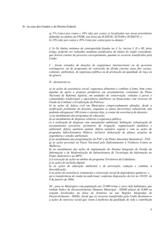 II - no caso dos Estados e do Distrito Federal:

                       a) 5% (cinco por cento) e 10% (dez por cento) se localizados nas áreas prioritárias
                       definidas no âmbito da PNDR, nas áreas da SUDENE, SUDAM e SUDECO; e
                       b) 10% (dez por cento) e 20% (vinte por cento) para os demais.”

                       § 2o Os limites mínimos de contrapartida fixados no § 1o, incisos I, II e III, deste
                       artigo, poderão ser reduzidos mediante justificativa do titular do órgão concedente,
                       que deverá constar do processo correspondente, quando os recursos transferidos pela
                       União:

                       I - forem oriundos de doações de organismos internacionais ou de governos
                       estrangeiros, ou de programas de conversão da dívida externa, para fins sociais,
                       culturais, ambientais, de segurança pública ou de promoção da igualdade de raça ou
                       de gênero;

                       II - destinarem-se:

                       a) às ações de assistência social, segurança alimentar e combate à fome, bem como
                       àquelas de apoio a projetos produtivos em assentamentos constantes do Plano
                       Nacional de Reforma Agrária, em unidades de conservação, voltados a povos e
                       comunidades tradicionais e agricultores familiares ou financiadas com recursos do
                       Fundo de Combate e Erradicação da Pobreza;
                       b) às ações de defesa civil em Municípios comprovadamente afetados, desde a
                       notificação preliminar do desastre, enquanto os danos decorrentes subsistirem, não
                       podendo ultrapassar 180 (cento e oitenta) dias, a contar da ocorrência do desastre;
                       c) ao atendimento dos programas de educação;
                       d) ao atendimento de despesas relativas à segurança pública;
                       e) à realização de despesas com saneamento ambiental, habitação, urbanização de
                       assentamentos precários, perímetros de irrigação, regularização fundiária e
                       ambiental, defesa sanitária animal, defesa sanitária vegetal e com as ações do
                       programa Infra-Estrutura Hídrica, inclusive elaboração de planos, projetos de
                       engenharia e estudos ambientais;
                       f) ao atendimento das programações do PAC e do Plano Amazônia Sustentável - PAS;
                       g) às ações previstas no Pacto Nacional pelo Enfrentamento à Violência Contra as
                       Mulheres;
                       h) ao atendimento das ações de implantação do Sistema Integrado de Gestão da
                       Informação e de Modernização da Infraestrutura de Tecnologia da Informação no
                       Poder Judiciário e no MPU;
                       i) à execução de ações no âmbito do programa Territórios da Cidadania;
                       j) às ações de inclusão digital;
                       k) às ações de educação ambiental e de prevenção, redução e combate à
                       desertificação;
                       l) às ações de assistência, tratamento e reinserção social de dependentes químicos; e
                       m) à transferência de renda incondicional, conforme disposições da Lei no 10.835, de
                       8 de janeiro de 2004;

                       III - para os Municípios com população até 25.000 (vinte e cinco mil) habitantes, que
                       tenham Índice de Desenvolvimento Humano Municipal - IDHM abaixo de 0,600 ou
                       estejam localizados na faixa de fronteira ou nas Regiões Integradas de
                       Desenvolvimento - RIDEs, desde que os recursos transferidos pela União destinem-se
                       a ações de interesse social que visem à melhoria da qualidade de vida e contribuam


                                                                                                          6
 