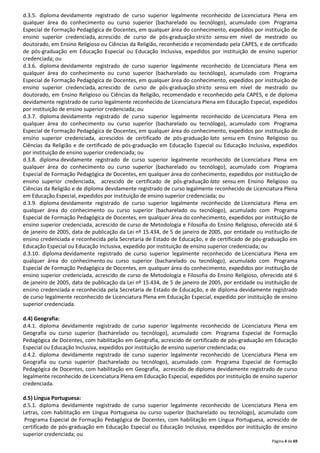 d.3.5. diploma devidamente registrado de curso superior legalmente reconhecido de Licenciatura Plena em 
qualquer área do conhecimento ou curso superior (bacharelado ou tecnólogo), acumulado com Programa 
Especial de Formação Pedagógica de Docentes, em qualquer área do conhecimento, expedidos por instituição de 
ensino superior credenciada, acrescido de curso de pós-graduação stricto sensu em nível de mestrado ou 
doutorado, em Ensino Religioso ou Ciências da Religião, reconhecido e recomendado pela CAPES, e de certificado 
de pós-graduação em Educação Especial ou Educação Inclusiva, expedidos por instituição de ensino superior 
credenciada; ou 
d.3.6. diploma devidamente registrado de curso superior legalmente reconhecido de Licenciatura Plena em 
qualquer área do conhecimento ou curso superior (bacharelado ou tecnólogo), acumulado com Programa 
Especial de Formação Pedagógica de Docentes, em qualquer área do conhecimento, expedidos por instituição de 
ensino superior credenciada, acrescido de curso de pós-graduação stricto sensu em nível de mestrado ou 
doutorado, em Ensino Religioso ou Ciências da Religião, recomendado e reconhecido pela CAPES, e de diploma 
devidamente registrado de curso legalmente reconhecido de Licenciatura Plena em Educação Especial, expedidos 
por instituição de ensino superior credenciada; ou 
d.3.7. diploma devidamente registrado de curso superior legalmente reconhecido de Licenciatura Plena em 
qualquer área do conhecimento ou curso superior (bacharelado ou tecnólogo), acumulado com Programa 
Especial de Formação Pedagógica de Docentes, em qualquer área do conhecimento, expedidos por instituição de 
ensino superior credenciada, acrescidos de certificado de pós-graduação lato sensu em Ensino Religioso ou 
Ciências da Religião e de certificado de pós-graduação em Educação Especial ou Educação Inclusiva, expedidos 
por instituição de ensino superior credenciada; ou 
d.3.8. diploma devidamente registrado de curso superior legalmente reconhecido de Licenciatura Plena em 
qualquer área do conhecimento ou curso superior (bacharelado ou tecnólogo), acumulado com Programa 
Especial de Formação Pedagógica de Docentes, em qualquer área do conhecimento, expedidos por instituição de 
ensino superior credenciada, acrescido de certificado de pós-graduação lato sensu em Ensino Religioso ou 
Ciências da Religião e de diploma devidamente registrado de curso legalmente reconhecido de Licenciatura Plena 
em Educação Especial, expedidos por instituição de ensino superior credenciada; ou 
d.3.9. diploma devidamente registrado de curso superior legalmente reconhecido de Licenciatura Plena em 
qualquer área do conhecimento ou curso superior (bacharelado ou tecnólogo), acumulado com Programa 
Especial de Formação Pedagógica de Docentes, em qualquer área do conhecimento, expedidos por instituição de 
ensino superior credenciada, acrescido de curso de Metodologia e Filosofia do Ensino Religioso, oferecido até 6 
de janeiro de 2005, data de publicação da Lei nº 15.434, de 5 de janeiro de 2005, por entidade ou instituição de 
ensino credenciada e reconhecida pela Secretaria de Estado de Educação, e de certificado de pós-graduação em 
Educação Especial ou Educação Inclusiva, expedido por instituição de ensino superior credenciada; ou 
d.3.10. diploma devidamente registrado de curso superior legalmente reconhecido de Licenciatura Plena em 
qualquer área do conhecimento ou curso superior (bacharelado ou tecnólogo), acumulado com Programa 
Especial de Formação Pedagógica de Docentes, em qualquer área do conhecimento, expedidos por instituição de 
ensino superior credenciada, acrescido de curso de Metodologia e Filosofia do Ensino Religioso, oferecido até 6 
de janeiro de 2005, data de publicação da Lei nº 15.434, de 5 de janeiro de 2005, por entidade ou instituição de 
ensino credenciada e reconhecida pela Secretaria de Estado de Educação, e de diploma devidamente registrado 
de curso legalmente reconhecido de Licenciatura Plena em Educação Especial, expedido por instituição de ensino 
superior credenciada. 
d.4) Geografia: 
d.4.1. diploma devidamente registrado de curso superior legalmente reconhecido de Licenciatura Plena em 
Geografia ou curso superior (bacharelado ou tecnólogo), acumulado com Programa Especial de Formação 
Pedagógica de Docentes, com habilitação em Geografia, acrescido de certificado de pós-graduação em Educação 
Especial ou Educação Inclusiva, expedidos por instituição de ensino superior credenciada; ou 
d.4.2. diploma devidamente registrado de curso superior legalmente reconhecido de Licenciatura Plena em 
Geografia ou curso superior (bacharelado ou tecnólogo), acumulado com Programa Especial de Formação 
Pedagógica de Docentes, com habilitação em Geografia, acrescido de diploma devidamente registrado de curso 
legalmente reconhecido de Licenciatura Plena em Educação Especial, expedidos por instituição de ensino superior 
credenciada. 
d.5) Língua Portuguesa: 
d.5.1. diploma devidamente registrado de curso superior legalmente reconhecido de Licenciatura Plena em 
Letras, com habilitação em Língua Portuguesa ou curso superior (bacharelado ou tecnólogo), acumulado com 
Programa Especial de Formação Pedagógica de Docentes, com habilitação em Língua Portuguesa, acrescido de 
certificado de pós-graduação em Educação Especial ou Educação Inclusiva, expedidos por instituição de ensino 
superior credenciada; ou 
Página 4 de 69 
 