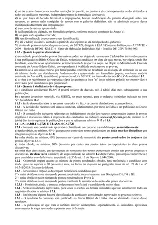 c) se do exame dos recursos resultar anulação de questão, os pontos a ela correspondentes serão atribuídos a
todos os candidatos presentes, independentemente da formulação de recurso;
d) se, por força de decisão favorável a impugnações, houver modificação do gabarito divulgado antes dos
recursos, as provas serão corrigidas de acordo com o gabarito definitivo, não se admitindo recurso dessa
modificação decorrente das impugnações;
e) o recurso deverá ser apresentado:
I) datilografado ou digitado, em formulário próprio, conforme modelo constante do Anexo V;
II) um para cada questão recorrida;
III) sem formalização de processo e sem identificação;
IV) até 2 (dois) dias úteis, contados a partir do dia seguinte ao da divulgação dos gabaritos;
V) dentro do prazo estabelecido para recurso, via SEDEX, dirigido à ESAF/Concurso Público para AFT/MTE -
2009 - Rodovia DF 001- KM 27,4 - Setor de Habitações Individuais Sul - Brasília-DF, CEP: 71686-900.
11.3 - Quanto às provas discursivas:
a) o resultado provisório das provas discursivas poderá ser objeto de recurso nos 2 (dois) dias úteis subsequentes
à sua publicação no Diário Oficial da União, podendo o candidato ter vista de suas provas, por cópia, sendo-lhe
facultado, somente nessa oportunidade, o fornecimento da respectiva cópia, no Órgão do Ministério da Fazenda
constante do Anexo II deste Edital, correspondente à localidade onde prestou as provas;
b) admitir-se-á um único recurso por tema/questão, referente ao resultado da avaliação do conteúdo ou do uso
do idioma, desde que devidamente fundamentado e apresentado em formulário próprio, conforme modelo
constante do Anexo VI, remetido no prazo recursal, via SEDEX, na forma dos incisos IV e V do subitem 11.2;
c) a vista e o recebimento da respectiva cópia de que trata a letra "a" deste subitem poderão ser promovidos e
efetivados pelo candidato ou por procurador.
11.4 - Quanto à sindicância de vida pregressa:
a) o candidato considerado INAPTO poderá recorrer da decisão, nos 2 (dois) dias úteis subsequentes à sua
publicação;
b) o recurso deverá ser remetido, via SEDEX, no prazo recursal, para o endereço eletrônico indicado na letra
“e” do subitem 11.2;
11.5 - Serão desconsiderados os recursos remetidos via fax, via correio eletrônico ou extemporâneos.
11.6 - A decisão dos recursos será dada a conhecer, coletivamente, por meio de Edital a ser publicado no Diário
Oficial da União.
11.7 - O conteúdo dos pareceres referentes ao indeferimento ou não dos recursos apresentados quanto às provas
objetivas e discursivas estará à disposição dos candidatos no endereço www.esaf.fazenda.gov.br, durante os 2
(dois) dias úteis seguintes às publicações a que se referem os subitens 9.13 e 11.6.
12 - DA HABILITAÇÃO E CLASSIFICAÇÃO
12.1 - Somente será considerado aprovado e classificado no concurso o candidato que, cumulativamente:
a) tenha obtido, no mínimo, 40% (quarenta por cento) dos pontos ponderados em cada uma das disciplinas que
integram as provas objetivas 1e 2;
b) tenha obtido, no mínimo, 60% (sessenta por cento) do somatório dos pontos ponderados do conjunto das
provas objetivas 1e 2;
c) tenha obtido, no mínimo, 60% (sessenta por cento) dos pontos totais correspondentes às duas provas
discursivas;
d) tenha sido classificado, em decorrência do somatório dos pontos ponderados obtidos nas provas objetivas e
discursivas, até duas vezes o número de vagas indicado no subitem 1.2 deste Edital, para ampla concorrência e
para candidatos com deficiência, respeitado o § 3º do art. 16 do Decreto 6.944/2009.
12.2 - Ocorrendo empate quanto ao número de pontos ponderados obtidos, terá preferência o candidato com
idade igual ou superior a 60 (sessenta) anos, na forma do disposto no parágrafo único do art. 27 da Lei nº
10.741/2003 (Estatuto do Idoso).
12.3 - Persistindo o empate, o desempate beneficiará o candidato que:
1º - tenha obtido o maior número de pontos ponderados, sucessivamente, nas Disciplinas D1, D8 e D9;
2º - tenha obtido o maior número de pontos ponderados na Prova 2;
3º - tenha obtido o maior número de pontos resultante do somatório das notas das provas discursivas.
12.3.1 - Persistindo, ainda, o empate, o desempate beneficiará o candidato de maior idade.
12.4 - Serão considerados reprovados, para todos os efeitos, os demais candidatos que não satisfizerem todos os
requisitos fixados no subitem 12.1.
12.5 - Em hipótese alguma haverá classificação de candidatos considerados reprovados no processo seletivo.
12.6 - O resultado do concurso será publicado no Diário Oficial da União, não se admitindo recurso desse
resultado.
12.7 - A publicação de que trata o subitem anterior contemplará, separadamente, os candidatos aprovados
concorrentes às vagas reservadas a pessoas com deficiência.
 