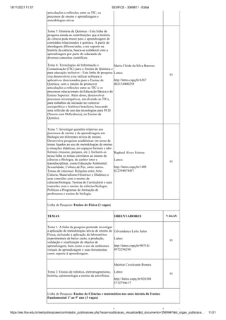 18/11/2021 11:57 SEI/IFCE - 3069811 - Edital
https://sei.ifce.edu.br/sei/publicacoes/controlador_publicacoes.php?acao=publicacao_visualizar&id_documento=3565947&id_orgao_publicaca… 11/21
articulações e reflexões entre as TIC, os
processos de ensino e aprendizagem e
metodologias ativas
Tema 5: História da Química - Esta linha de
pesquisa estuda as contribuições que a história
da ciência pode trazer para a aprendizagem de
conteúdos relacionados à química. A partir de
abordagens diferenciadas, com suporte na
história da ciência, busca-se colaborar com a
aprendizagem por parte do educando de
diversos conceitos científicos.
Tema 6: Tecnologias de Informação e
Comunicação (TIC) para o Ensino de Química e
para educação inclusive - Esta linha de pesquisa
visa desenvolver e/ou utilizar software e
aplicativos direcionados para o Ensino de
Química, com o intuito de promover
articulações e reflexões entre as TIC e os
processos educacionais da Educação Básica e do
Ensino Superior. Além disso, desenvolver
processos investigativos, envolvendo as TICs,
para trabalhos de inclusão no contexto
sociopolítico e histórico brasileiro, buscando
uma reflexão do uso das tecnologias para PCD
(Pessoa com Deficiência), no Ensino de
Química.
Maria Cleide da Silva Barroso
Lattes:
http://lattes.cnpq.br/6267
402154400258
01
Tema 7: Investigar questões relativas aos
processos de ensino e de aprendizagem em
Biologia em diferentes níveis de ensino.
Desenvolve pesquisas acadêmicas em torno de
temas ligados ao uso de metodologias de ensino
e situações didáticas, em espaços formais e não-
formais (museus, parques, etc.). Incluem-se
nessa linha os temas correlatos ao ensino de
ciências e Biologia, de caráter inter e
transdisciplinar, como Educação Ambiental,
Sexualidade, Cultura de Paz, entre outros.
Temas de interesse: Relações entre Arte-
Ciência; Materialismo Histórico e Dialético e
suas conexões com o ensino de
ciências/biologia; Teorias de Currículo(s) e suas
conexões com o ensino de ciências/biologia;
Políticas e Programas de formação de
professores e ensino de biologia.
Raphael Alves Feitosa
Lattes:
http://lattes.cnpq.br/1488
422394078457
01
Linha de Pesquisa: Ensino de Física (2 vagas)
TEMAS ORIENTADORES VAGAS
Tema 1: A linha de pesquisa pretende investigar
a aplicação de metodologias ativas de ensino de
Física, incluindo a aplicação de laboratórios
experimentais de baixo custo, a produção,
validação e reutilização de objetos de
aprendizagem, bem como o uso de ambientes
virtuais de aprendizagem e suas ferramentas
como suporte à aprendizagem.
Gilvandenys Leite Sales
Lattes:
http://lattes.cnpq.br/907541
8972296296
01
Mairton Cavalcante Romeu
Tema 2: Ensino de robótica, eletromagnetismo,
história, epistemologia e ensino de astrofísica.
Lattes:
http://lattes.cnpq.br/026548
01
5712794617
Linha de Pesquisa: Ensino de Ciências e matemática nos anos iniciais do Ensino
Fundamental 1º ao 5º ano (3 vagas)
 