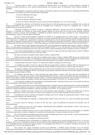 18/11/2021 11:57 SEI/IFCE - 3069811 - Edital
https://sei.ifce.edu.br/sei/publicacoes/controlador_publicacoes.php?acao=publicacao_visualizar&id_documento=3565947&id_orgao_publicacao=0 2/21
2.1. O processo seletivo é aberto a todos os portadores de diploma oficial, ou reconhecido, ou ainda certificado ou certidão de
conclusão em caráter provisório de curso superior preferencialmente em licenciatura plena em Matemática, Física, Química, Biologia e
Pedagogia
2.2. 2 Serão oferecidas 14 (quatorze) vagas para ingresso no Mestrado Acadêmico em Ensino de Ciências e Matemática (PGECM) área
de concentração em ENSINO, nas linhas de pesquisa abaixo relacionadas:
a) Ensino de Matemática (04 vagas);
b) Ensino de Física (02 vagas);
c) Ensino de Química e Biologia (05 vagas);
d) Ensino de Ciências e Matemática nos anos iniciais do Ensino fundamental - do 1º ao 5º ano (03 vagas).
2.3. O candidato deve informar, no formulário de inscrição (Anexo I), a linha de pesquisa a que quer se candidatar, entre as linhas de
pesquisa apresentadas no Item 2.2, bem como um tema de investigação entre os propostos no Anexo II e enquadrado com o campo de
pesquisa/atuação de um docente do PGECM.
2.4. O Mestrado Acadêmico em Ensino de Ciências e Matemática (PGECM) é oferecido pelo IFCE na modalidade acadêmica
presencial e é constituído por atividades de ensino (aulas), pesquisa aplicada em sala de aula e/ou na forma remota, produção intelectual
(acadêmica e técnica) e inserção social, divulgação e visibilidade de produção intelectual, das quais o estudante do curso, obrigatoriamente,
deverá participar e cumprir de maneira efetiva as demandas.
2.5. Devido ao cenário nacional referente à pandemia da COVID-19, os candidatos devem ter ciência de que o curso poderá ser
ofertado de forma remota, presencial e/ou híbrido, de acordo com as normas estabelecidas pelo IFCE quando do seu ingresso e permanência no
curso. Sendo assim, o candidato deve comprometer-se a dedicar-se integralmente ao curso de maneira a cumprir todas as atividades, sendo sua
carga horária de dedicação semanal de 40 horas, observando ainda, todas as disposições regimentais do PGECM e exigências da Coordenação de
Aperfeiçoamento de Pessoal de Nível Superior – CAPES (http://capes.gov.br/avaliacao/sobre-as-areas-de-avaliacao/76- dav/caa4/4670-ensino).
2.6. Do número total de vagas ofertadas pelo programa, 20% serão reservadas para candidatos negros (pretos e pardos) e indígenas
(PPI) e 10% para pessoas com deficiência (PCD) nos termos da Resolução CONSUP nº 32, de 4 de dezembro de 2020, das Políticas de Ações
Afirmativas para cursos de pós-graduação stricto sensu e lato sensu do IFCE, sendo distribuídas por linhas de pesquisa, conforme o ANEXO II.
2.7. É de exclusiva responsabilidade do candidato a opção de concorrer às vagas reservadas para negros (pretos e pardos) e indígenas
(PPI) e/ou para pessoas com deficiência (PCD) nos termos deste edital.
2.8. Das vagas reservadas aos candidatos negros (pretos e pardos) e indígenas (PPI)
2.8.1. Poderão concorrer às vagas reservadas para os candidatos negros (pretos e pardos) e indígenas (PPI) aqueles que solicitarem para
concorrer pelo sistema de reserva de vagas e se autodeclararem negros (pretos ou pardos) ou indígenas, através de declaração de cor/raça ou etnia
(Anexo III), de acordo com os critérios de raça e cor utilizados pelo Instituto Brasileiro de Geografia e Estatística (IBGE).
2.8.2. A autodeclaração de que trata o subitem 2.8.1 somente terá validade se entregue no ato da inscrição.
2.8.3. . O candidato que desejar concorrer às vagas reservadas para negros (pretos e pardos) e indígenas (PPI) que não proceder nos
termos do subitem 2.8.1 deste Edital terá sua solicitação indeferida, ficando submetido às regras gerais das vagas de ampla concorrência.
2.8.4. Os candidatos indígenas, além da autodeclaração (Anexo III), deverão encaminhar, junto a esse documento, uma cópia do Registro
Administrativo de Nascimento de Indígena (RANI) ou declaração de pertencimento emitida por liderança local de grupo indígena reconhecido
pela Fundação Nacional do Índio (FUNAI).
2.8.5. Os candidatos aprovados para as vagas reservadas para negros (pretos e pardos) serão convocados para procedimento de
heteroidentificação a ser realizado por Comissão Local de Heteroidentificação (CLH) após o retorno das atividades presenciais da instituição ou
ainda de forma remota, conforme deliberações da gestão do IFCE. A CLH será responsável pela emissão de parecer conclusivo (favorável ou
não) à autodeclaração da condição do candidato, conforme determinado pela Resolução nº 87 do IFCE, de 7 de outubro de 2019.
2.8.6. A convocação dos candidatos para o procedimento de heteroidentificação e a descrição da forma como será realizado ocorrerão por
meio de divulgação no link disponível no item 1.5 deste edital.
2.8.7. A avaliação da Comissão Local de Heteroidentificação quanto à condição de pessoa autodeclarada preta ou parda (procedimento
de heteroidentificação) considerará, tão somente, os aspectos fenotípicos do candidato, a partir da qual será emitido um parecer que deferirá ou
indeferirá a condição declarada pelo candidato(a), conforme a Resolução nº 87 do IFCE , de 7 de outubro de 2019.
2.8.8. Durante a avaliação de que trata o subitem 2.8.5, serão realizados registro fotográfico e filmagem do candidato para as devidas
aferições e comprovações, inclusive, para análise de eventual recurso interposto. Isso ocorrerá após assinatura do termo do Anexo IV.
2.8.9. O candidato que recusar a realização da fotografia e filmagem para fins de validação da autodeclaração perderá o direito à vaga,
tendo sua matrícula cancelada e não cabendo recurso.
2.8.10. Caso a autodeclaração seja indeferida, o candidato poderá interpor recurso, uma única vez, o qual será avaliado pela comissão
recursal.
2.8.11. O recurso deverá ser interposto no prazo de dois dias úteis a partir da publicação dos pareceres da Comissão Local de
Heteroidentificação.
2.8.12. Após a análise do recurso, não sendo deferida a autodeclaração do(a) candidato(a), este(a) perderá o direito à vaga, tendo sua
matrícula cancelada e não cabendo outros recursos.
2.8.13. Para fins de resultado do processo seletivo, serão classificados, em ordem decrescente de notas, em lista própria, os candidatos
considerados negros (pretos e pardos) e indígenas o preenchimento do quantitativo de vagas reservadas nos termos do Edital.
2.8.14. Em caso de desistência de candidato negro (preto ou pardo) ou indígena aprovado em vaga reservada, a vaga será preenchida pelo
candidato negro (preto ou pardo) ou indígena posteriormente classificado.
2.9. Das vagas reservadas aos candidatos com deficiência (PCD)
2.9.1. Serão consideradas pessoas com deficiência os candidatos que se enquadrarem nas categorias discriminadas na Lei nº 13.146, de 6
de julho de 2015, no Art. 4º do Decreto no 3.298, de 20 de dezembro de 1999, alterado pelo Decreto nº 5.296/2004, no Art. 1º da Lei nº 12.764,
de 27 de dezembro de 2012 (Transtorno do Espectro Autista), e as contempladas pela Súmula nº 377 do Superior Tribunal de Justiça (STJ) e no
enunciado AGU nº 45, de 14 de setembro de 2009.
2.9.2. Para concorrer à(s) vaga(s) reservada(s) às pessoas com deficiência, o candidato deverá apresentar, no ato da inscrição,
documentação correspondente a: i) formulário específico (Anexo V) declarando-se como pessoa com deficiência; ii) cópia escaneada, no formato
 