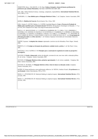18/11/2021 11:57 SEI/IFCE - 3069811 - Edital
https://sei.ifce.edu.br/sei/publicacoes/controlador_publicacoes.php?acao=publicacao_visualizar&id_documento=3565947&id_orgao_publicaca… 21/21
FIORENTINI, Dario.; NACARATO, A. M. (Org.) Cultura, formação e desenvolvimento profissional de
professores que ensinam Matemática. São Paulo: GEPFPM/UNICAMP, 2005.
GAL, Iddo. Adults Statistical Literacy: meanings, components, responsibilities. International Statistical Review,
70(1), 2002. p. 1-25.
GASPARIN, J. L. Uma didática para a Pedagogia Histórico-Crítica. 2. ed. Campinas: Autores Associados, 2003.
KOSÍK, K. Dialética do Concreto. Rio de Janeiro: Paz e Terra, 1969
LIRA, Arianny S.; LEITÃO, Darlene. A.; CASTRO, Juscileide Braga de. Como o Processo de Produção de
Mídias pode contribuir para a Formação docente? RENOTE. Revista Novas Tecnologias na Educação, v. 17, p.
425-434, 2019. Disponível em: https://seer.ufrgs.br/renote/article/view/95850
PAIVA, A. N. ARAUJO FILHO, A. J. A. MORAES, B. BARROSO, M. C. S. LIMA, C. M. A. PORFIRIO, C.
OLIVEIRA, D. K. SANTOS, D. CHAVES, E. R. M. FEITOSA, E. F. BARBOSA, F. G. FRERES, H. HOLANDA,
H. MARTINS, I. S. SANTOS, J. B. RABELO, J. SOUSA, J. R. CABO, L. J. F. RIBEIRO, L. T. F. SEGUNDO, M.
D. M. CARMO, M. SOUSA, N. MAIA FILHO, O. SILVA, R. R. GONCALVES, R. M. P. , et al. O movimento de
educação para todos e a crítica marxista. 1. ed. Fortaleza: Imprensa Universitária da Universidade Federal do
Ceará (UFC), 2015.
PAPERT, Seymour. A máquina das crianças: repensando a escola na era da informática. Porto Alegre: Artmed,
2008.
PIMENTA, S. G. O estágio na formação dos professores: unidade teoria e prática. 4. ed. São Paulo: Cortez,
2001.
SANTANA, E. R.S; CAZORLA I. M. Princípios para a construção de sequências de ensino na perspectiva
investigativa.
SAVIANI, D. Escola e democracia: teorias da educação, curvatura da vara, onze teses sobre a educação política.
36. ed. revista – Campinas: Autores Associados, 2003.
SAVIANI, D. Pedagogia Histórico-crítica: primeiras aproximações. 8. ed. revista e ampliada – Campinas, São
Paulo: Autores Associados, 2003.
SAVIANI, D.; DUARTE, N. Pedagogia histórico-critica e luta de classes na educação escolar. Campinas:
Autores Associados, 2012.
SCHÖN, D. Formar professores como profissionais reflexivos. In: NÓVOA, Antônio (Coord.). Os professores e a
sua formação. Lisboa: Dom Quixote, 1992. p.79-91.
WILD, C. J.; PFANNKUCH, M. Statistical thinking in empirical enquiry. International Statistical Review, 67(3),
223-265, 1999.
WILD, C. J.; PFANNKUCH, M. Statistical thinking in empirical enquiry. International Statistical Review, 67(3),
223-265, 1999.
23256.007395/2021-16 3069811v62
 