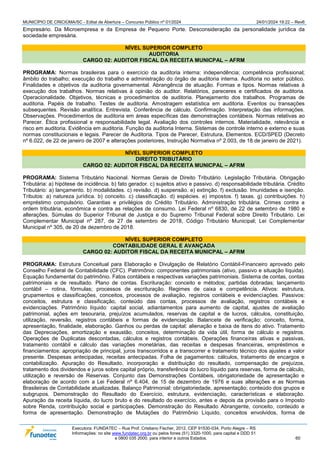 MUNICÍPIO DE CRICIÚMA/SC - Edital de Abertura – Concurso Público nº 01/2024 24/01/2024 19:22 – Rev6
Executora: FUNDATEC – Rua Prof. Cristiano Fischer, 2012, CEP 91530-034, Porto Alegre – RS
Informações: no site www.fundatec.org.br ou pelos fones (51) 3320-1000, para capital e DDD 51
e 0800 035 2000, para interior e outros Estados. 60
Empresário. Da Microempresa e da Empresa de Pequeno Porte. Desconsideração da personalidade jurídica da
sociedade empresária.
NÍVEL SUPERIOR COMPLETO
AUDITORIA
CARGO 02: AUDITOR FISCAL DA RECEITA MUNICPAL – AFRM
PROGRAMA: Normas brasileiras para o exercício da auditoria interna: independência; competência profissional;
âmbito do trabalho; execução do trabalho e administração do órgão de auditoria interna. Auditoria no setor público.
Finalidades e objetivos da auditoria governamental. Abrangência de atuação. Formas e tipos. Normas relativas à
execução dos trabalhos. Normas relativas à opinião do auditor. Relatórios, pareceres e certificados de auditoria.
Operacionalidade. Objetivos, técnicas e procedimentos de auditoria. Planejamento dos trabalhos. Programas de
auditoria. Papéis de trabalho. Testes de auditoria. Amostragem estatística em auditoria. Eventos ou transações
subsequentes. Revisão analítica. Entrevista. Conferência de cálculo. Confirmação. Interpretação das informações.
Observações. Procedimentos de auditoria em áreas específicas das demonstrações contábeis. Normas relativas ao
Parecer. Ética profissional e responsabilidade legal. Avaliação dos controles internos. Materialidade, relevância e
risco em auditoria. Evidência em auditoria. Função da auditoria Interna. Sistemas de controle interno e externo e suas
normas constitucionais e legais. Parecer de Auditoria. Tipos de Parecer, Estrutura, Elementos. ECD/SPED (Decreto
nº 6.022, de 22 de janeiro de 2007 e alterações posteriores, Instrução Normativa nº 2.003, de 18 de janeiro de 2021).
NÍVEL SUPERIOR COMPLETO
DIREITO TRIBUTÁRIO
CARGO 02: AUDITOR FISCAL DA RECEITA MUNICPAL – AFRM
PROGRAMA: Sistema Tributário Nacional. Normas Gerais de Direito Tributário. Legislação Tributária. Obrigação
Tributária: a) hipótese de incidência. b) fato gerador. c) sujeitos ativo e passivo. d) responsabilidade tributária. Crédito
Tributário: a) lançamento. b) modalidades. c) revisão. d) suspensão. e) extinção. f) exclusão. Imunidades e isenção.
Tributos: a) natureza jurídica. b) conceito. c) classificação. d) espécies. e) impostos. f) taxas. g) contribuições. h)
empréstimo compulsório. Garantias e privilégios do Crédito Tributário. Administração tributária. Crimes contra a
ordem tributária, econômica e contra as relações de consumo. Lei Federal nº 6830, de 22 de setembro de 1980 e
alterações. Súmulas do Superior Tribunal de Justiça e do Supremo Tribunal Federal sobre Direito Tributário. Lei
Complementar Municipal nº 287, de 27 de setembro de 2018, Código Tributário Municipal; Lei Complementar
Municipal nº 305, de 20 de dezembro de 2018.
NÍVEL SUPERIOR COMPLETO
CONTABILIDADE GERAL E AVANÇADA
CARGO 02: AUDITOR FISCAL DA RECEITA MUNICPAL – AFRM
PROGRAMA: Estrutura Conceitual para Elaboração e Divulgação de Relatório Contábil-Financeiro aprovado pelo
Conselho Federal de Contabilidade (CFC). Patrimônio: componentes patrimoniais (ativo, passivo e situação líquida).
Equação fundamental do patrimônio. Fatos contábeis e respectivas variações patrimoniais. Sistema de contas, contas
patrimoniais e de resultado. Plano de contas. Escrituração: conceito e métodos; partidas dobradas; lançamento
contábil – rotina, fórmulas; processos de escrituração. Regimes de caixa e competência. Ativos: estrutura,
grupamentos e classificações, conceitos, processos de avaliação, registros contábeis e evidenciações. Passivos:
conceitos, estrutura e classificação, conteúdo das contas, processos de avaliação, registros contábeis e
evidenciações. Patrimônio líquido: capital social, adiantamentos para aumento de capital, ajustes de avaliação
patrimonial, ações em tesouraria, prejuízos acumulados, reservas de capital e de lucros, cálculos, constituição,
utilização, reversão, registros contábeis e formas de evidenciação. Balancete de verificação: conceito, forma,
apresentação, finalidade, elaboração. Ganhos ou perdas de capital: alienação e baixa de itens do ativo. Tratamento
das Depreciações, amortização e exaustão, conceitos, determinação da vida útil, forma de cálculo e registros.
Operações de Duplicatas descontadas, cálculos e registros contábeis. Operações financeiras ativas e passivas,
tratamento contábil e cálculo das variações monetárias, das receitas e despesas financeiras, empréstimos e
financiamentos: apropriação de principal, juros transcorridos e a transcorrer e tratamento técnico dos ajustes a valor
presente. Despesas antecipadas, receitas antecipadas. Folha de pagamentos: cálculos, tratamento de encargos e
contabilização. Apuração do Resultado, incorporação e distribuição do resultado, compensação de prejuízos,
tratamento dos dividendos e juros sobre capital próprio, transferência do lucro líquido para reservas, forma de cálculo,
utilização e reversão de Reservas. Conjunto das Demonstrações Contábeis, obrigatoriedade de apresentação e
elaboração de acordo com a Lei Federal nº 6.404, de 15 de dezembro de 1976 e suas alterações e as Normas
Brasileiras de Contabilidade atualizadas. Balanço Patrimonial: obrigatoriedade, apresentação; conteúdo dos grupos e
subgrupos. Demonstração do Resultado do Exercício, estrutura, evidenciação, características e elaboração.
Apuração da receita líquida, do lucro bruto e do resultado do exercício, antes e depois da provisão para o Imposto
sobre Renda, contribuição social e participações. Demonstração do Resultado Abrangente, conceito, conteúdo e
forma de apresentação. Demonstração de Mutações do Patrimônio Líquido, conceitos envolvidos, forma de
 