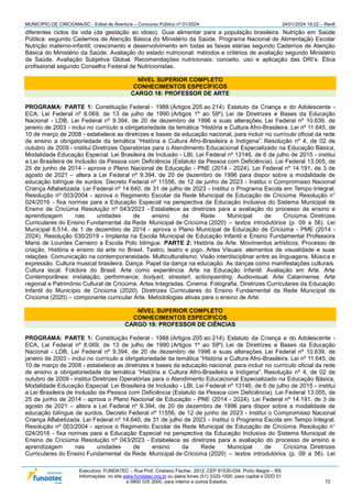 MUNICÍPIO DE CRICIÚMA/SC - Edital de Abertura – Concurso Público nº 01/2024 24/01/2024 19:22 – Rev6
Executora: FUNDATEC – Rua Prof. Cristiano Fischer, 2012, CEP 91530-034, Porto Alegre – RS
Informações: no site www.fundatec.org.br ou pelos fones (51) 3320-1000, para capital e DDD 51
e 0800 035 2000, para interior e outros Estados. 72
diferentes ciclos da vida (da gestação ao idoso). Guia alimentar para a população brasileira. Nutrição em Saúde
Pública: segundo Cadernos de Atenção Básica do Ministério da Saúde. Programa Nacional de Alimentação Escolar
Nutrição materno-infantil; crescimento e desenvolvimento em todas as faixas etárias segundo Cadernos de Atenção
Básica do Ministério da Saúde. Avaliação do estado nutricional: métodos e critérios de avaliação segundo Ministério
da Saúde. Avaliação Subjetiva Global. Recomendações nutricionais: conceito, uso e aplicação das DRI’s. Ética
profissional segundo Conselho Federal de Nutricionistas.
NÍVEL SUPERIOR COMPLETO
CONHECIMENTOS ESPECÍFICOS
CARGO 18: PROFESSOR DE ARTE
PROGRAMA: PARTE 1: Constituição Federal - 1988 (Artigos 205 ao 214). Estatuto da Criança e do Adolescente -
ECA, Lei Federal nº 8.069, de 13 de julho de 1990 (Artigos 1º ao 59º). Lei de Diretrizes e Bases da Educação
Nacional - LDB, Lei Federal nº 9.394, de 20 de dezembro de 1996 e suas alterações. Lei Federal nº 10.639, de
janeiro de 2003 - inclui no currículo a obrigatoriedade da temática “História e Cultura Afro-Brasileira. Lei nº 11.645, de
10 de março de 2008 - estabelece as diretrizes e bases da educação nacional, para incluir no currículo oficial da rede
de ensino a obrigatoriedade da temática “História e Cultura Afro-Brasileira e Indígena”. Resolução nº 4, de 02 de
outubro de 2009 - institui Diretrizes Operatórias para o Atendimento Educacional Especializado na Educação Básica,
Modalidade Educação Especial. Lei Brasileira de Inclusão - LBI, Lei Federal nº 13146, de 6 de julho de 2015 - institui
a Lei Brasileira de Inclusão da Pessoa com Deficiência (Estatuto da Pessoa com Deficiência). Lei Federal 13.005, de
25 de junho de 2014 - aprova o Plano Nacional de Educação - PNE (2014 - 2024). Lei Federal nº 14.191, de 3 de
agosto de 2021 – altera a Lei Federal nº 9.394, de 20 de dezembro de 1996 para dispor sobre a modalidade de
educação bilíngue de surdos. Decreto Federal nº 11556, de 12 de junho de 2023 - Institui o Compromisso Nacional
Criança Alfabetizada. Lei Federal nº 14.640, de 31 de julho de 2023 - Institui o Programa Escola em Tempo Integral;
Resolução nº 003/2004 - aprova o Regimento Escolar da Rede Municipal de Educação de Criciúma. Resolução n°
024/2016 - fixa normas para a Educação Especial na perspectiva da Educação Inclusiva do Sistema Municipal de
Ensino de Criciúma Resolução nº 043/2023 - Estabelece as diretrizes para a avaliação do processo de ensino e
aprendizagem nas unidades de ensino da Rede Municipal de Criciúma. Diretrizes
Curriculares do Ensino Fundamental da Rede Municipal de Criciúma (2020) – textos introdutórios (p. 09 a 56). Lei
Municipal 6.514, de 1 de dezembro de 2014 - aprova o Plano Municipal de Educação de Criciúma - PME (2014 -
2024). Resolução 030/2019 - Implanta na Escola Municipal de Educação Infantil e Ensino Fundamental Professora
Maria de Lourdes Carneiro a Escola Polo bilíngue. PARTE 2: História da Arte. Movimentos artísticos. Processo de
criação. História e ensino da arte no Brasil. Teatro; teatro e jogo. Artes Visuais: elementos de visualidade e suas
relações. Comunicação na contemporaneidade. Multiculturalismo. Visão interdisciplinar entre as linguagens. Música e
expressão. Cultura musical brasileira. Dança. Papel da dança na educação. As danças como manifestações culturais.
Cultura local. Folclore do Brasil. Arte como experiência. Arte na Educação Infantil. Avaliação em Arte. Arte
Contemporânea: instalação, performance, bodyart, streetart, actionpainting. Audiovisual. Arte Catarinense. Arte
regional e Patrimônio Cultural de Criciúma. Artes Integradas. Cinema. Fotografia. Diretrizes Curriculares da Educação
Infantil do Município de Criciúma (2020). Diretrizes Curriculares do Ensino Fundamental da Rede Municipal de
Criciúma (2020) – componente curricular Arte. Metodologias ativas para o ensino de Arte.
NÍVEL SUPERIOR COMPLETO
CONHECIMENTOS ESPECÍFICOS
CARGO 19: PROFESSOR DE CIÊNCIAS
PROGRAMA: PARTE 1: Constituição Federal - 1988 (Artigos 205 ao 214). Estatuto da Criança e do Adolescente -
ECA, Lei Federal nº 8.069, de 13 de julho de 1990 (Artigos 1º ao 59º). Lei de Diretrizes e Bases da Educação
Nacional - LDB, Lei Federal nº 9.394, de 20 de dezembro de 1996 e suas alterações. Lei Federal nº 10.639, de
janeiro de 2003 - inclui no currículo a obrigatoriedade da temática “História e Cultura Afro-Brasileira. Lei nº 11.645, de
10 de março de 2008 - estabelece as diretrizes e bases da educação nacional, para incluir no currículo oficial da rede
de ensino a obrigatoriedade da temática “História e Cultura Afro-Brasileira e Indígena”. Resolução nº 4, de 02 de
outubro de 2009 - institui Diretrizes Operatórias para o Atendimento Educacional Especializado na Educação Básica,
Modalidade Educação Especial. Lei Brasileira de Inclusão - LBI, Lei Federal nº 13146, de 6 de julho de 2015 - institui
a Lei Brasileira de Inclusão da Pessoa com Deficiência (Estatuto da Pessoa com Deficiência). Lei Federal 13.005, de
25 de junho de 2014 - aprova o Plano Nacional de Educação - PNE (2014 - 2024). Lei Federal nº 14.191, de 3 de
agosto de 2021 – altera a Lei Federal nº 9.394, de 20 de dezembro de 1996 para dispor sobre a modalidade de
educação bilíngue de surdos. Decreto Federal nº 11556, de 12 de junho de 2023 - Institui o Compromisso Nacional
Criança Alfabetizada. Lei Federal nº 14.640, de 31 de julho de 2023 - Institui o Programa Escola em Tempo Integral;
Resolução nº 003/2004 - aprova o Regimento Escolar da Rede Municipal de Educação de Criciúma. Resolução n°
024/2016 - fixa normas para a Educação Especial na perspectiva da Educação Inclusiva do Sistema Municipal de
Ensino de Criciúma Resolução nº 043/2023 - Estabelece as diretrizes para a avaliação do processo de ensino e
aprendizagem nas unidades de ensino da Rede Municipal de Criciúma. Diretrizes
Curriculares do Ensino Fundamental da Rede Municipal de Criciúma (2020) – textos introdutórios (p. 09 a 56). Lei
 