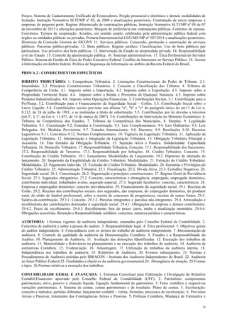 12
Preços. Sistema de Cadastramento Unificado de Fornecedores. Pregão presencial e eletrônico e demais modalidades de
licitação. Instrução Normativa SLTI/MP nº 02, de 2008 e atualizações posteriores. Contratação de micro empresas e
empresas de pequeno porte. Regime diferenciado de contratações públicas, Instrução Normativa SLTI/MP nº 05 de 07
de novembro de 2013 e alterações posteriores. Margem de preferência nas contratações públicas. Contratos de repasse.
Convênios. Termos de cooperação. Acordos, em sentido amplo, celebrados pela administração pública federal com
órgãos ou entidades públicas ou privadas. Portaria Interministerial CGU/MF/MP nº 507/2011 e atualizações posteriores.
Diretrizes da Comissão Gestora do SICONV 11. Serviços públicos. Concessão, permissão e autorização de serviços
públicos. Parcerias público-privadas. 12. Bens públicos. Regime jurídico. Classificações. Uso de bens públicos por
particulares. Uso privativo dos bens públicos. 13. Intervenção do Estado na propriedade privada. 14. Responsabilidade
civil do Estado. 15. Controle da administração pública. 16. Sistemas administrativos. 17. Ética Profissional do Servidor
Público. Sistema de Gestão da Ética do Poder Executivo Federal. Conflito de Interesses no Serviço Público. 18. Acesso
à Informação em âmbito federal. Política de Segurança da Informação no âmbito da Receita Federal do Brasil.
PROVA 2 - CONHECIMENTOS ESPECÍFICOS
DIREITO TRIBUTÁRIO: 1. Competência Tributária. 2. Limitações Constitucionais do Poder de Tributar. 2.1.
Imunidades. 2.2. Princípios Constitucionais Tributários. 3. Conceito e Classificação dos Tributos. 4. Tributos de
Competência da União. 4.1. Imposto sobre a Importação. 4.2. Imposto sobre a Exportação. 4.3. Imposto sobre a
Propriedade Territorial Rural. 4.4. Imposto sobre a Renda e Proventos de Qualquer Natureza. 4.5. Imposto sobre
Produtos Industrializados. 4.6. Imposto sobre Operações Financeiras. 5. Contribuições Sociais. 5.1. Contribuição para o
Pis/Pasep. 5.2. Contribuição para o Financiamento da Seguridade Social – Cofins. 5.3. Contribuição Social sobre o
Lucro Líquido. 5.4. Contribuições sociais previstas nas alíneas "a", "b" e "c" do parágrafo único do art.11 da Lei n.
8.212, de 24 de julho de 1991, e as instituídas a título de substituição. 5.5. Contribuições por lei devidas a terceiros
(art.3º, § 1º, da Lei n. 11.457, de 16 de março de 2007). 5.6. Contribuições de Intervenção no Domínio Econômico. 6.
Tributos de Competência dos Estados. 7. Tributos de Competência dos Municípios. 8. Simples. 9. Legislação
Tributária. 9.1. Constituição 9.2. Emendas à Constituição. 9.3. Leis Complementares. 9.4. Leis Ordinárias. 9.5. Leis
Delegadas. 9.6. Medidas Provisórias. 9.7. Tratados Internacionais. 9.8. Decretos. 9.9. Resoluções 9.10. Decretos
Legislativos 9.11. Convênios 9.12. Normas Complementares. 10. Vigência da Legislação Tributária. 11. Aplicação da
Legislação Tributária. 12. Interpretação e Integração da Legislação Tributária. 13. Obrigação Tributária Principal e
Acessória. 14. Fato Gerador da Obrigação Tributária. 15. Sujeição Ativa e Passiva. Solidariedade. Capacidade
Tributária. 16. Domicílio Tributário. 17. Responsabilidade Tributária. Conceito. 17.1. Responsabilidade dos Sucessores.
17.2. Responsabilidade de Terceiros. 17.3. Responsabilidade por Infrações. 18. Crédito Tributário. Conceito. 19.
Constituição do Crédito Tributário. 19.1. Lançamento. Modalidades de Lançamento. 19.2. Hipóteses de alteração do
lançamento. 20. Suspensão da Exigibilidade do Crédito Tributário. Modalidades. 21. Extinção do Crédito Tributário.
Modalidades. 22. Pagamento Indevido. 23. Exclusão do Crédito Tributário. Modalidades. 24. Garantias e Privilégios do
Crédito Tributário. 25. Administração Tributária. 25.1. Fiscalização. 25.2. Dívida Ativa. 25.3. Certidões Negativas. 26.
Seguridade social. 26.1. Conceituação. 26.2. Organização e princípios constitucionais. 27. Regime Geral de Previdência
Social. 27.1. Segurados obrigatórios. 27.2. Conceito, características e abrangência: empregado, empregado doméstico,
contribuinte individual, trabalhador avulso, segurado especial. 27.3. Segurado facultativo: conceito, características. 28.
Empresa e empregador doméstico: conceito previdenciário. 29. Financiamento da seguridade social. 29.1. Receitas da
União. 29.2. Receitas das contribuições sociais: dos segurados, das empresas, do empregador doméstico, do produtor
rural, do clube de futebol profissional, sobre a receita de concursos de prognósticos, receitas de outras fontes. 29.3.
Salário-de-contribuição. 29.3.1. Conceito. 29.3.2. Parcelas integrantes e parcelas não-integrantes. 29.4. Arrecadação e
recolhimento das contribuições destinadas à seguridade social. 29.4.1. Obrigações da empresa e demais contribuintes.
29.4.2. Prazo de recolhimento. 29.4.3. Recolhimento fora do prazo: juros, multa e atualização monetária. 29.4.4.
Obrigações acessórias. Retenção e Responsabilidade solidária: conceitos, natureza jurídica e características.
AUDITORIA: 1.Normas vigentes de auditoria independente, emanadas pelo Conselho Federal de Contabilidade. 2.
Conceitos de auditoria e sobre a pessoa do auditor. 3. Responsabilidade legal. 4. Ética profissional. 5. Objetivos gerais
do auditor independente. 6. Concordância com os termos do trabalho de auditoria independente. 7. Documentação de
auditoria. 8. Controle de qualidade da auditoria de Demonstrações Contábeis. 9. Fraudes e a Responsabilidade do
Auditor. 10. Planejamento da Auditoria. 11. Avaliação das distorções Identificadas. 12. Execução dos trabalhos de
auditoria. 13. Materialidade e Relevância no planejamento e na execução dos trabalhos de auditoria. 14. Auditoria de
estimativas Contábeis. 15. Evidenciação. 16. Amostragem. 17. Utilização de trabalhos da auditoria interna. 18.
Independência nos trabalhos de auditoria. 19. Relatórios de Auditoria. 20. Eventos subsequentes. 21. Normas e
Procedimentos de Auditoria emitidas pelo IBRACON – Instituto dos Auditores Independentes do Brasil. 22. Auditoria
no Setor Público Federal.23. Finalidades e objetivos da auditoria governamental.24. Abrangência de atuação. 25.Formas
e tipos. 26.Normas relativas a execução dos trabalhos.
CONTABILIDADE GERAL E AVANÇADA: 1. Estrutura Conceitual para Elaboração e Divulgação de Relatório
Contábil-Financeiro aprovado pelo Conselho Federal de Contabilidade (CFC). 2. Patrimônio: componentes
patrimoniais, ativo, passivo e situação líquida. Equação fundamental do patrimônio. 3. Fatos contábeis e respectivas
variações patrimoniais. 4. Sistema de contas, contas patrimoniais e de resultado. Plano de contas. 5. Escrituração:
conceito e métodos; partidas dobradas; lançamento contábil – rotina, fórmulas; processos de escrituração. 6. Provisões
Ativas e Passivas, tratamento das Contingências Ativas e Passivas. 7. Políticas Contábeis, Mudança de Estimativa e
 
