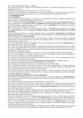 2
4.1.1 - Estará impedido de tomar posse o candidato:
a) que deixar de comprovar qualquer um dos requisitos especificados no subitem 4.1 e daqueles que vierem a ser
estabelecidos na letra “k”;
b) demitido do serviço público, de acordo com o art. 137 da Lei n. 8.112/90;
c) que tenha praticado qualquer ato desabonador de sua conduta, detectado por meio dos documentos referentes à
sindicância de vida pregressa de que tratam as letras “a” a “d” do subitem 13.1 ou por diligência realizada.
I – DA PRIMEIRA ETAPA
5 - DA INSCRIÇÃO
5.1 - A inscrição do candidato implicará o conhecimento e a tácita aceitação das normas e condições estabelecidas neste
Edital, em relação às quais não poderá alegar desconhecimento.
5.2 - A inscrição será efetuada, exclusivamente via Internet, no endereço eletrônico www.esaf.fazenda.gov.br, no
período compreendido entre 10 horas do dia 13 e 23h59min do dia 27 de março de 2014, considerado o horário de
Brasília-DF, mediante o pagamento da taxa a ela pertinente, no valor de R$ 130,00 (cento e trinta reais), por meio de
boleto eletrônico, pagável em toda a rede bancária.
5.2.1 - O boleto para recolhimento da taxa de inscrição (GRU – COBRANÇA) estará disponível no endereço
www.esaf.fazenda.gov.br e deverá ser impresso imediatamente após a conclusão do preenchimento do formulário
de inscrição.
5.2.2 - A impressão do boleto e o respectivo pagamento da taxa, correspondente exclusivamente a Formulário de
Inscrição já preenchido, via Internet, durante o período e horário estabelecidos no subitem 5.2, poderão ser efetuados,
no horário bancário, até o dia 08 de abril 2014.
5.2.3 - Para efetivação da inscrição via Internet o candidato poderá, também, utilizar, nos dias úteis, computadores
disponibilizados nos Órgãos do Ministério da Fazenda, nos endereços indicados no Anexo II, e durante o horário de
funcionamento do respectivo Órgão.
5.2.4 - O candidato poderá retirar o Edital regulador do concurso no endereço eletrônico www.esaf.fazenda.gov.br ou
nos endereços indicados no Anexo II deste Edital.
5.3 - A ESAF não se responsabilizará por pedidos de inscrição que deixarem de ser concretizados por motivos de ordem
técnica dos computadores, falhas de comunicação, congestionamento das linhas de comunicação, por erros ou atraso
dos bancos ou entidades responsáveis pelo processamento do pagamento da taxa de inscrição ou por outros fatores que
impossibilitem a transferência de dados.
5.4 - Não será aceito pedido de inscrição por via postal, via fax, via correio eletrônico, condicional ou extemporâneo.
5.5 - No caso de pagamento com cheque, este somente será aceito se do próprio candidato, sendo considerada sem
efeito a inscrição se o cheque for devolvido por qualquer motivo.
5.6 - O valor da taxa de inscrição não será devolvido em hipótese alguma, salvo em caso de cancelamento do concurso
por conveniência ou interesse da Administração.
5.7 - Ao preencher o Formulário de Inscrição, vedada qualquer alteração posterior, o candidato indicará:
a) o idioma de sua preferência (espanhol ou inglês), disciplina à qual se submeterá;
b) a localidade na qual deseja prestar as provas, entre as indicadas no Anexo II deste Edital.
5.8 - As informações prestadas no Formulário de Inscrição são de inteira responsabilidade do candidato, dispondo a
ESAF do direito de excluir do concurso público aquele que o preencher com dados incorretos ou incompletos, bem
como se constatado, posteriormente, que os mesmos são inverídicos.
5.9 - Qualquer alteração nos dados ou opções inseridos no pedido de inscrição poderá ser efetivada, pelo próprio
candidato, somente durante o período estabelecido para as inscrições, sendo desconsideradas quaisquer solicitações,
nesse sentido, posteriores a esse prazo.
6. DA ISENÇÃO DO PAGAMENTO DA TAXA DE INSCRIÇÃO
6.1 - Não haverá isenção total ou parcial do valor da taxa de inscrição, exceto para o candidato que, cumulativamente:
a) estiver inscrito no Cadastro Único para Programas Sociais do Governo Federal (CadÚnico), de que trata o Decreto n.
6.135, de 26/6/2007; e
b) for membro de família de baixa renda, nos termos do Decreto n. 6.135, de 2007.
6.1.1 - Para estar inscrito no Cadastro Único é necessário que o candidato tenha efetuado o cadastramento junto ao
órgão gestor do Cadastro Único do município em que reside, considerando que o processamento das informações na
base nacional do CadÚnico poderá ocorrer no prazo de até 45 (quarenta e cinco) dias para concretização da inscrição
no referido Programa do Governo Federal.
6.1.2 - Não será concedida a isenção do pagamento da taxa de inscrição a candidato que não possua o Número de
Identificação Social (NIS) já identificado e confirmado na base de dados do CadÚnico, na data da sua inscrição.
6.1.3 - É da inteira responsabilidade do candidato procurar o órgão gestor do CadÚnico do seu município para a
atualização do seu cadastro na base da dados.
6.2 - Para a realização da inscrição com isenção do pagamento da taxa de inscrição, o candidato deverá preencher o
Formulário de Inscrição, via Internet, no endereço www.esaf.fazenda.gov.br, no qual indicará o NIS atribuído pelo
CadÚnico do Governo Federal e firmará declaração de que atende à condição estabelecida na letra “b” do subitem 6.1.
6.2.1 - Os dados informados pelo candidato, no ato da inscrição, deverão ser exatamente iguais aos que foram
declarados ao Órgão Gestor do CadÚnico, sob pena de o pedido de isenção ser indeferido caso apresente divergência
em relação aos dados constantes no CadÚnico.
6.3 - Não serão analisados os pedidos de isenção sem indicação do número do NIS e, ainda, aqueles que não contenham
informações suficientes para a correta identificação do candidato na base de dados do Órgão Gestor do CadÚnico.
 