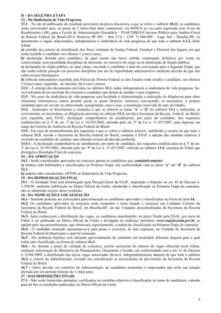 9
II – DA SEGUNDA ETAPA
13 - Da Sindicância de Vida Pregressa
13.1 – No ato de publicação do resultado provisório da prova discursiva, a que se refere o subitem 10.11, os candidatos
serão convocados para, no prazo de 2 (dois) dias úteis, remeterem, via SEDEX ou via carta registrada com Aviso de
Recebimento (AR), para a Escola de Administração Fazendária – ESAF/DIRES/Concurso Público para Auditor-Fiscal
da Receita Federal do Brasil-2014, Rodovia DF 001 – Km 27,4 – CEP 71.686-900 – Lago Sul – Brasília-DF, os
documentos a seguir relacionados, indispensáveis à sindicância de vida pregressa de que trata o subitem 1.1.2, deste
Edital:
a) certidão dos setores de distribuição dos foros criminais da Justiça Federal, Estadual e Eleitoral dos lugares em que
tenha residido o candidato nos últimos 5 (cinco) anos;
b) declaração firmada pelo candidato, da qual conste não haver sofrido condenação definitiva por crime ou
contravenção, nem penalidade disciplinar de demissão, no exercício de cargo ou de destituição de função pública;
c) declaração do órgão público, ao qual esteja vinculado o candidato à data da convocação para a Segunda Etapa, que
não tenha sofrido punição em processo disciplinar por ato de improbidade administrativa mediante decisão de que não
caiba recurso hierárquico;
d) folha de antecedentes expedida pela Polícia do Distrito Federal ou dos Estados onde residiu o candidato, nos últimos
5 (cinco) anos, expedida, no máximo, há 6 (seis ) meses.
13.2 - A entrega dos documentos previstos no subitem 13.1, todos indispensáveis à sindicância de vida pregressa, far-
se-á sob pena de ser excluído do concurso o candidato que deixar de atender a essa exigência.
13.3 - No curso da sindicância de vida pregressa será facultada à Administração a realização de diligências para obter
elementos informativos outros perante quem os possa fornecer, inclusive convocando, se necessário, o próprio
candidato para ser ouvido ou entrevistado, assegurando, caso a caso, a tramitação reservada de suas atividades.
13.4 - Analisados os documentos e situações a que se referem as letras “a” a “d” do subitem 13.1 e realizadas, se
convenientes ou necessárias, as diligências previstas no subitem 13.3, ouvida a Secretaria da Receita Federal do Brasil,
será expedida, pela ESAF, declaração comprobatória do atendimento, por parte do candidato, dos requisitos
estabelecidos no § 3º do art. 3º da Lei n. 10.593/2002, alterado pelo art. 9º da Lei n. 11.457/2007, para ingresso em
cargo da Carreira de Auditoria da Receita Federal do Brasil.
13.5 - Em caso de desatendimento dos requisitos a que se refere o subitem anterior, indeferido o recurso de que trata o
subitem 11.5, ouvida a Secretaria da Receita Federal do Brasil, compete à ESAF a adoção das medidas relativas à
exclusão do candidato do certame, não cabendo recurso da decisão proferida.
13.5.1 - A declaração comprobatória do atendimento, por parte do candidato, dos requisitos estabelecidos no § 3º do art.
3º da Lei n. 10.593/2002, alterado pelo art. 9º da Lei n. 11.457/2007, referida no subitem 13.4, constará do Edital que
divulgará o Resultado Final do concurso.
14 – DA APROVAÇÃO
14.1 - Serão considerados aprovados no concurso apenas os candidatos que, cumulativamente:
a) tenham sido habilitados e classificados na Primeira Etapa, em conformidade com as letras “a” até “d” do subitem
12.1;
b) tenham sido considerados APTOS na Sindicância de Vida Pregressa.
15 - DA HOMOLOGAÇÃO FINAL
15.1 - O resultado final será homologado pela Direção-Geral da ESAF, respeitado o disposto no art. 42 do Decreto n.
3.298/99, mediante publicação no Diário Oficial da União, obedecida a classificação na Primeira Etapa do concurso,
não se admitindo recurso desse resultado.
16 - DA NOMEAÇÃO E LOCALIZAÇÃO
16.1 - Somente poderão ser convocados para nomeação os candidatos aprovados e classificados na forma do item 14.
16.2- Os candidatos aprovados no concurso serão nomeados e terão lotação e exercício nas Unidades Centrais da
Secretaria da Receita Federal do Brasil, em Brasília-DF, ou nas Unidades descentralizadas da Secretaria da Receita
Federal do Brasil.
16.3- Após conhecerem a distribuição das vagas, os candidatos manifestarão, no prazo fixado pela ESAF, por meio de
Edital a ser publicado no Diário Oficial da União e divulgado no endereço eletrônico www.esaf.fazenda.gov.br, as
opções pelo seu preenchimento, que observará, rigorosamente, a ordem de classificação na Primeira Etapa do concurso.
16.4 - O candidato nomeado apresentar-se-á para posse e exercício, às suas expensas, na Unidade da Secretaria da
Receita Federal do Brasil para a qual foi nomeado.
16.5 - Em nenhuma hipótese será efetuado aproveitamento de candidato em localidade diferente daquela para a qual
tenha sido classificado, na forma do subitem 16.3.
16.6 - Se, durante o prazo de validade do concurso, ocorrer acréscimo do número de vagas oferecido neste Edital,
mediante autorização do Ministério do Planejamento, Orçamento e Gestão, em conformidade com o art. 11 do Decreto
n. 6.944/2009, a distribuição das novas vagas autorizadas far-se-á, independentemente daquela de que trata o subitem
16.3, a critério da Administração, levando em consideração as necessidades de provimento da Secretaria da Receita
Federal do Brasil.
16.7 – Salvo decisão em contrário da Administração, os candidatos nomeados e empossados não terão sua lotação
alterada por um período mínimo de 3 (três) anos.
17 - DAS DISPOSIÇÕES FINAIS
17.1 - Não serão fornecidos atestados, certificados ou certidões relativos à classificação ou notas de candidatos, valendo
para tal fim os resultados publicados no Diário Oficial da União.
 