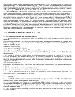 circunstanciado; preparar relatório de cada ação fiscal realizada; proceder à lavratura de auto de infração por inobservância
de disposições legais e ao levantamento de débito para com o Fundo de Garantia, através da emissão da correspondente
Notificação para Depósito do Fundo de Garantia-NDFG. Realizar atividades internas de Plantão Fiscal (atendimento ao
público, compreendendo orientações, homologação de rescisões contratuais e fiscalização indireta), Análise de Processos
de Auto de Infração e NDFG e Mediação de Conflitos Coletivos de Trabalho.
2.2 - Médico do Trabalho e Engenheiro – As atribuições, comuns aos dois cargos, ressalvando-se as peculiaridades no
âmbito de suas especializações, incluem as seguintes atividades: proceder a verificações locais, promovendo, quando for o
caso, o levantamento da respectiva ficha cadastral; realizar perícias, no campo de suas atribuições, emitindo laudos e
relatórios; determinar medidas técnicas de proteção ao trabalho, de imediato e irrecusável cumprimento pelo empregador,
sempre que comprovar a existência de perigo iminente para a saúde ou para a segurança dos trabalhadores; proceder a
inspeções nos locais de trabalho e ao controle do funcionamento de máquinas e da utilização de equipamentos, bem como
realizar outros exames e inquéritos, sempre com o intuito de apurar o efetivo cumprimento das disposições legais;
inspecionar, com freqüência, os estabelecimentos e o demais locais de trabalho para assegurar a efetiva aplicação das
disposições legais; realizar inspeções a quaisquer horas (diurnas e/ou noturnas) e em quaisquer dias (úteis ou não); realizar,
com presteza, as diligências que lhes forem cometidas; devolver, devidamente informados, dentro do prazo de oito dias, os
processos e demais documentos que lhes forem distribuídos; fazer coleta de materiais, nos locais de trabalho, a fim de que
possam ser analisados; proceder à lavratura de autos de infração por inobservância de disposições legais; executar as
demais atribuições constantes das normas pertinentes.


3 – DA REMUNERAÇÃO INICIAL DOS CARGOS: até R$ 4.438,61


4 – DOS REQUISITOS PARA INVESTIDURA NOS CARGOS
4.1 - O candidato aprovado no processo seletivo de que trata este Edital será investido no cargo, se atendidas as seguintes
exigências:
a) ter nacionalidade brasileira e, no caso de nacionalidade portuguesa, estar amparado pelo estatuto de igualdade entre
brasileiros e portugueses, com reconhecimento do gozo dos direitos políticos, na forma do disposto no art. 13 do Decreto nº
70.436, de 18 de abril de 1972;
b) gozar dos direitos políticos;
c) estar quite com as obrigações eleitorais;
d) estar quite com as obrigações do Serviço Militar, para os candidatos do sexo masculino;
e) possuir curso superior concluído, conforme especificado no subitem 1.2 e inscrição definitiva no Conselho de Classe do
cargo pretendido;
f) para o cargo de Médico do Trabalho, possuir curso de especialização em Medicina do Trabalho, em nível de pós-
graduação, reconhecido pelo Ministério da Educação e do Desporto ou certificado de Residência Médica na área de
concentração em saúde do trabalhador ou denominação equivalente, reconhecido pela Comissão Nacional de Residência
Médica do Ministério da Educação e do Desporto, ambos ministrados por Universidade ou Faculdade que mantenha curso
de graduação em Medicina;
g) ter idade mínima de 18 anos;
h) ter aptidão física e mental para o exercício das atribuições do cargo, comprovada por junta médica do Ministério do
Trabalho;
i) apresentar declaração de bens com dados até a data da posse;
j) apresentar outros documentos que se fizerem necessários, à época da posse.
4.1.1 - A falta de comprovação de qualquer um dos requisitos especificados neste subitem e daqueles que vierem a ser
estabelecidos na letra "j" impedirá a posse do candidato.


5 – DA INSCRIÇÃO
5.1 - A inscrição do candidato implicará o conhecimento e a tácita aceitação das normas e condições estabelecidas neste
Edital, em relação às quais não poderá alegar desconhecimento.
5.2 - O Pedido de Inscrição será efetuado no período de 31/8 a 18/9/98, mediante recolhimento, em guia específica, da
correspondente taxa de inscrição, em agências do Banco do Brasil S/A, nos Estados constantes do Anexo II, constando
como depositante o próprio candidato. O Formulário de Pedido de Inscrição - guia de recolhimento - estará disponível nos
endereços indicados no Anexo II.
5.3 - Será considerado inscrito no concurso o candidato que tiver o seu Pedido de Inscrição confirmado, na forma dos
subitens 5.10 e 5.10.1;
 