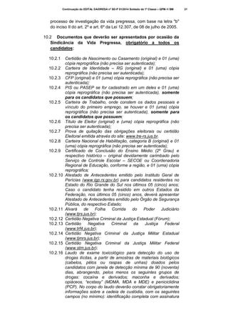 Continuação do EDITAL DA/DRESA nº SD-P 01/2014 Soldado de 1ª Classe – QPM-1/ BM

processo de investigação da vida pregressa, com base na letra "b"
do inciso II do art. 2º e art. 6º da Lei 12.307, de 08 de julho de 2005.
10.2 Documentos que deverão ser apresentados por ocasião da
Sindicância da Vida Pregressa, obrigatório a todos os
candidatos:
10.2.1
10.2.2
10.2.3
10.2.4

10.2.5

10.2.6
10.2.7
10.2.8
10.2.9

10.2.10

10.2.11
10.2.12
10.2.13
10.2.14
10.2.15
10.2.16

Certidão de Nascimento ou Casamento (original) e 01 (uma)
cópia reprográfica (não precisa ser autenticada);
Carteira de Identidade – RG (original) e 01 (uma) cópia
reprográfica (não precisa ser autenticada);
CFP (original) e 01 (uma) cópia reprográfica (não precisa ser
autenticada);
PIS ou PASEP se for cadastrado em um deles e 01 (uma)
cópia reprográfica (não precisa ser autenticada), somente
para os candidatos que possuem;
Carteira de Trabalho, onde constem os dados pessoais e
vínculo do primeiro emprego, se houver e 01 (uma) cópia
reprográfica (não precisa ser autenticada), somente para
os candidatos que possuem;
Título de Eleitor (original) e (uma) cópia reprográfica (não
precisa ser autenticada);
Prova de quitação das obrigações eleitorais ou certidão
Eleitoral emitida através do site: www.tre-rs.jus.br.
Carteira Nacional de Habilitação, categoria B (original) e 01
(uma) cópia reprográfica (não precisa ser autenticada);
Certificado de Conclusão do Ensino Médio (2º Grau) e
respectivo histórico – original devidamente carimbado pelo
Serviço de Controle Escolar – SECOE ou Coordenadoria
Regional de Educação, conforme a região, e 01 (uma) cópia
reprográfica;
Atestado de Antecedentes emitido pelo Instituto Geral de
Perícias (www.igp.rs.gov.br) para candidatos residentes no
Estado do Rio Grande do Sul nos últimos 05 (cinco) anos;
Caso o candidato tenha residido em outros Estados da
Federação, nos últimos 05 (cinco) anos, deverá apresentar
Atestado de Antecedentes emitido pelo Órgão de Segurança
Pública, do respectivo Estado;
Alvará
de
Folha
Corrida
do
Poder
Judiciário
(www.tjrs.jus.br);
Certidão Negativa Criminal da Justiça Estadual (Fórum);
Certidão
Negativa
Criminal
da
Justiça
Federal
(www.trf4.jus.br);
Certidão Negativa Criminal da Justiça Militar Estadual
(www.tjmrs.jus.br);
Certidão Negativa Criminal da Justiça Militar Federal
(www.stm.jus.br);
Laudo de exame toxicológico para detecção do uso de
drogas ilícitas, a partir de amostras de materiais biológicos
(cabelos, pêlos ou raspas de unhas) doados pelos
candidatos com janela de detecção mínima de 90 (noventa)
dias, abrangendo, pelos menos os seguintes grupos de
drogas: cocaína e derivados; maconha e derivados;
opiáceos, “ecstasy” (MDMA, MDA e MDE) e peniciclidina
(PCP). No corpo do laudo deverão constar obrigatoriamente
informações sobre a cadeia de custódia, com os seguintes
campos (no mínimo): identificação completa com assinatura

21

 