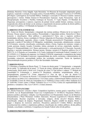 19
Sentença. Recursos. Coisa Julgada. Ação Rescisória. 5.4 Processo de Execução: disposições gerais;
espécies, suspensão e extinção. Execução contra a Fazenda Pública. Execução Fiscal (Lei nº 6.830/80).
Privilégios e prerrogativas da Fazenda Pública. Embargos à execução.5.5 Processo Cautelar: natureza;
pressupostos e limites. Pedido liminar.5.6 Procedimentos Especiais: Ações Possessórias; Ação de
Desapropriação; Inventário e Partilha; Embargos de Terceiro. 5.7 Ação Popular. 5.8 Mandado de
Segurança: pressupostos e espécies; requisitos da petição inicial; pedido liminar; sentença; recursos;
suspensão dos efeitos da liminar ou da sentença a requerimento de pessoas jurídicas de direito público.
5.9 Ação Civil pública. 5.10 Mandado de Injunção.5.11 Habeas data .
6. DIREITO CIVIL/COMERCIAL
6.1. Fontes do Direito. Interpretação e integração das normas jurídicas. Eficácia da lei no tempo.6.2
Pessoas: Pessoa natural e pessoa jurídica. Personalidade e Capacidade jurídica. Domicílio.6.3 Bens:
conceito e classificações. Bens públicos e particulares.6.4 Fatos, atos e negócios jurídicos:
modalidades, defeitos, forma e nulidades.6.5 Direito Adquirido.6.6 Prescrição e Decadência.6.7 Posse:
conceito, classificação, aquisição, efeitos e perda. Proteção possessória.6.8 Propriedade: conceito,
aquisição e perda.6.9 Servidões.6.10 Obrigações: modalidades, transmissão, adimplemento, extinção.
6.11Contratos: conceito, classificação, constituição, efeitos e forma. Espécies de contratos: compra e
venda, permuta, doação, locação, Comodato, mútuo, prestação de serviço, empreitada, mandato e
fiança.6.12 Responsabilidade civil. Danos patrimoniais e extra-patrimoniais.6.13.Sucessão. Sucessão
legítima e sucessão testamenteira. Herança jacente. Herança vacante.6.14 Registros públicos (Lei nº
6015/73). 6.15 Proteção ao Consumidor. 6.16 Tutela Ambiental (Constituição Federal, Estadual e Lei
nº 6.938/81). 6.17 Registro de empresas. Lei Federal nº 8934/94, organização e competência das Juntas
Comerciais. 6.18 Sociedade Comerciais: responsabilidade dos sócios, acionistas e administradores de
sociedades comerciais, personalidade jurídica das sociedades comerciais. Teoria da Aparência.
Desconsideração da pessoa jurídica. 6.19Lei das Sociedades Anônimas
7. DIREITO PENAL
7.1 Princípios e Garantias do Direito Penal. 7.2. Fontes do direito penal. 7.3 Interpretação e integração
da lei penal. 7.4 Aplicação da lei penal. 7.5 Teoria do crimes: Infração penal, diferença entre crime e
contravenção. Ilícito penal e ilícito civil. Conceito de crime.7.6 Tipo doloso e culposo. 7.7 Relação de
causalidade.7.8 Consumação e tentativa.7.9 Desistência voluntária, arrependimento eficaz e
arrependimento posterior.7.10. Crime impossível.7.11 Erro de tipo e erro de direito.7.12
Culpabilidade.7.13 Concurso de Pessoas 7.14 Extinção da Punibilidade. 7.15 Responsabilidade penal e
seus reflexos na órbita civil e administrativa.7.16 Crimes contra a Administração Pública (inclusive lei
nº 10.028/00); Crimes de Abuso de Autoridade (Lei nº 4.898/65); Crimes contra o Meio Ambiente (Lei
nº 9.605/98); Crimes contra a Ordem Tributária (Lei nº 8.137/91); Crimes de responsabilidade dos
prefeitos e vereadores ( Dec.-Lei nº 201/67 ). Crimes eleitorais.
8. DIREITO FINANCEIRO
8.1. Direito Financeiro: conceito e objeto. Competência legislativa: normas gerais e específicas. Lei nº
4.320/64. Lei de Responsabilidade Fiscal (Lei Complementar nº 101/00).8.2 Orçamento Público:
natureza jurídica; princípios; vedações. Leis Orçamentárias: Lei Orçamentária Anual; Lei de Diretrizes
Orçamentárias e Plano Plurianual. Créditos Adicionais. Processo Legislativo.8.3 Receita Pública:
Classificações. Receitas originárias e derivadas; estágios; dívida ativa.8.4 Despesa Pública:
classificação; estágios da despesa. Programação financeira. Regime contábil da despesa. Restos a
pagar e despesas de exercícios anteriores. Precatórios judiciais.8.5 Crédito Público: disciplina
constitucional dos créditos e empréstimos públicos; classificação dos créditos públicos; dívida pública
fundada, consolidada e mobiliária. Competência do Senado Federal sobre dívida pública.
9. DIREITO PREVIDENCIÁRIO
 