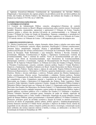 23
e Agências Executivas.2.4Sistema Constitucional de Aposentadoria do Servidor Público.
Organização e funcionamento dos regimes próprios de previdência social dos servidores públicos da
União, dos Estados, do Distrito Federal e dos Municípios, dos militares dos Estados e do Distrito
Federal (Lei Federal nº 9717/98 e lei nº 10887/04).
CONHECIMENTOS ESPECÍFICOS
1. CONTROLE EXTERNO
1.1 Controle da Administração Pública: conceito; abrangência.1.2Sistemas de controle
externo.1.3Controle externo no Brasil.1.4Regras constitucionais sobre controle externo: Fiscalização
contábil, financeira, orçamentária, operacional e patrimonial.1.5 Tribunais de Contas: Funções,
natureza jurídica e eficácia das decisões.1.6Controle de constitucionalidade e os Tribunais de
Contas.1.7Tribunal de Contas do Estado de Pernambuco: Natureza, competência e jurisdição.Lei
Orgânica do TCE-PE (Lei Estadual nº 12.600/04). 1.8 Poder Legislativo e os Tribunais de Contas.
1.9 Controle interno e os Tribunais de Contas. 1.10Competência para revisão dos próprios atos.
2. DIREITO CONSTITUCIONAL
2.1. Direito Constitucional: conceito, origem, formação, objeto, fontes e relações com outros ramos
do Direito.2.2. Constituição: conceito, objeto, elementos, classificação.2.3 Normas constitucionais:
estrutura lógica, interpretação, integração, eficácia e aplicabilidade. Hierarquia das normas
jurídicas;classificação das normas constitucionais.2.4 Formação da Constituição. Poder Constituinte.
Teoria da Recepção. Poder Reformador e suas limitações. Reforma e Revisão. Emendas à
Constituição. Mutações Constitucionais.2.5 Rigidez e Supremacia Constitucional. Controle de
Constitucionalidade. Tipos e sistemas de controle. Vícios de inconstitucionalidade por ação e
omissão. Ação Direta de Inconstitucionalidade. Ação Declaratória de Constitucionalidade.
Interpretação conforme a Constituição. Argüição de Descumprimento De Preceito Fundamental.
Súmula 347 do Supremo Tribunal Federal e os Tribunais de Contas dos Estados.2.6 Regras, Normas
e Princípios Constitucionais: conceito; conteúdo; natureza jurídica; função.2.7 Estado Brasileiro:
objetivos e fundamentos. República Federativa do Brasil. Estado Democrático de Direito. Princípio
da Separação dos Poderes: funções típicas e atípicas de cada poder. Regime Político.Conceitos de
Democracia Representativa e Participativa.2.8 Direitos e garantias fundamentais: conceito, evolução
histórica. Direitos e deveres individuais e coletivos. Proteção judicial dos Direitos fundamentais.
Ações constitucionais. Direitos sociais. Nacionalidade e cidadania. Direitos políticos. Partidos
políticos.2.9 Organização do Estado Brasileiro: entidades integrantes do Estado Federal. Repartição
de competências e bens. Competência material e Legislativa da União, Estados e Municípios.
Intervenção nos Estados e Municípios.2.10 Organização dos Poderes. Poder Legislativo; Poder
Executivo; Poder Judiciário; Funções essenciais à Justiça. Atuação do Ministério Público Estadual e
Ministério Público Especial junto aos Tribunais de Contas.2.11 Organização político-administrativa:
Da União; Dos Estados; Dos Municípios; Do Distrito Federal. 2.12 Administração Pública: conceito,
princípios constitucionais e entidades integrantes; regime jurídico da Administração Pública; órgãos e
agentes públicos; servidores públicos civis e militares dos Estados.2.13 Tributação e orçamento.
Sistema Tributário Nacional: princípios gerais; limitações do poder de tributar; repartição da
competência tributária entre a União, Estados e Municípios .Repartição da receita tributária; normas
gerais de finanças Públicas; planos governamentais e orçamentos públicos.2.14 Ordem Econômica e
financeira: princípios gerais da atividade econômica; atuação do Estado no domínio econômico;
exercício do direito de propriedade; política urbana; política agrícola e fundiária;desapropriações;
sistema financeiro nacional.2.15 Ordem Social: princípios e objetivos da Ordem Social; sistema de
seguridade social; educação, cultura e desporto; política de ciência e tecnologia; comunicação social;
meio ambiente; das normas especiais relativas à família, à criança, ao adolescente e ao idoso.2.16
Constituição do Estado de Pernambuco de 1989.
 