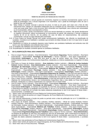 PODER JUDICIÁRIO
JUSTIÇA DO TRABALHO
TRIBUNAL REGIONAL DO TRABALHO DA 2ª REGIÃO

segurança; desengrenar o veículo quando em movimento; engrenar as marchas incorretamente; apoiar o pé no
pedal de embreagem com o veículo engrenado e em movimento; usar o pedal da embreagem antes de usar o
pedal do freio nas frenagens;
b) faltas médias (2 pontos): executar o percurso da prova, no todo ou em parte, sem estar com o freio de mão
inteiramente livre; trafegar em velocidade inadequada para as condições da via; interromper o funcionamento do
motor sem justa razão, após o início da prova; fazer conversão com imperfeição; usar a buzina sem necessidade
ou em local proibido; utilizar incorretamente os freios;
c)
faltas leves (1 ponto): ajustar incorretamente o banco do veículo destinado ao condutor; não ajustar devidamente
os espelhos retrovisores; utilizar incorretamente os instrumentos do painel; não estacionar o veículo à distância
máxima de 20 cm do meio-fio, em via pública; em caso de baliza em estacionamentos, não posicionar
corretamente o veículo na vaga indicada pelo examinador.
3.13. A Prova Prática de Direção Veicular terá caráter exclusivamente habilitatório, não influindo na classificação do
candidato. Considerar-se-á habilitado o candidato cujo somatório de faltas indicada no item 3.12 seja menor ou igual
a 08 (oito) pontos.
3.14. Obedecidos os critérios de avaliação dispostos neste Capítulo, aos candidatos habilitados será atribuída nota 100
(cem) e aos não habilitados será atribuída nota 0 (zero).
3.15. O candidato não habilitado será excluído do Concurso.
3.16. Da publicação do resultado constarão apenas os candidatos habilitados.
XI.
1.

DA CLASSIFICAÇÃO FINAL DOS CANDIDATOS

Para os cargos Técnico Judiciário – Área Administrativa – Especialidade Segurança, Técnico Judiciário – Área Apoio
Especializado – Especialidade Tecnologia da Informação e Técnico Judiciário – Área Apoio Especializado –
Especialidade Enfermagem, a nota final será igual ao total de pontos obtido nas Provas Objetivas de
Conhecimentos Gerais e de Conhecimentos Específicos, obedecidos os critérios estabelecidos no Capítulo VII deste
Edital.
2.
Para todos os Cargos de Analista Judiciário – Área Judiciária, Analista Judiciário – Oficial de Justiça Avaliador
Federal, Analista Judiciário - Área Administrativa, Analista Judiciário – Área Apoio Especializado – Especialidade
Tecnologia da Informação, Analista Judiciário – Área Apoio Especializado – Especialidade Medicina, Analista
Judiciário – Área Apoio Especializado – Especialidade Medicina (do Trabalho), Analista Judiciário – Área Apoio
Especializado – Especialidade Psicologia, Analista Judiciário – Área Apoio Especializado – Especialidade
Enfermagem, Analista Judiciário – Área Apoio Especializado – Especialidade Arquivologia, Analista Judiciário –
Área Apoio Especializado – Especialidade Engenharia (Segurança do Trabalho), a nota final será igual ao total de
pontos obtido nas Provas Objetivas de Conhecimentos Gerais e de Conhecimentos Específicos mais a nota obtida
na Prova Discursiva – Redação, obedecidos os critérios estabelecidos nos Capítulos VIII e IX deste Edital.
3.
Para o cargo Técnico Judiciário – Área Administrativa, a nota final será igual ao total de pontos obtido nas Provas
Objetivas de Conhecimentos Gerais e de Conhecimentos Específicos mais a nota obtida na Prova Discursiva Redação, obedecidos os critérios estabelecidos nos Capítulos VIII e IX deste Edital.
4.
Para os cargos Técnico Judiciário – Área Administrativa – Especialidade Segurança, Técnico Judiciário – Área Apoio
Especializado – Especialidade Tecnologia da Informação e Técnico Judiciário – Área Apoio Especializado –
Especialidade Enfermagem, na hipótese de igualdade de nota final, terá preferência, para fins de desempate, após
a observância do disposto no parágrafo único do artigo 27 da Lei nº 10.741/2003 (Estatuto do Idoso), considerada,
para esse fim, a data limite de correção dos dados cadastrais estabelecida no item 6 do Capitulo VII deste Edital –
sucessivamente, o candidato que:
4.1 obtiver maior nota ponderada na Prova Objetiva de Conhecimentos Específicos;
4.2 obtiver maior número de acertos em Língua Portuguesa, da Prova Objetiva de Conhecimentos Gerais;
4.3 tiver maior idade;
4.4 tiver exercido efetivamente a função de jurado no período entre a data de publicação da Lei nº 11.689/2008 e a
data de término das inscrições.
5.
Para cargos de Analista Judiciário – Área Judiciária, Analista Judiciário – Oficial de Justiça Avaliador Federal,
Analista Judiciário - Área Administrativa, Analista Judiciário – Área Apoio Especializado – Especialidade Tecnologia
da Informação, Analista Judiciário – Área Apoio Especializado – Especialidade Medicina, Analista Judiciário – Área
Apoio Especializado – Especialidade Medicina (do Trabalho), Analista Judiciário – Área Apoio Especializado –
Especialidade Psicologia, Analista Judiciário – Área Apoio Especializado – Especialidade Enfermagem, Analista
Judiciário – Área Apoio Especializado – Especialidade Arquivologia, Analista Judiciário – Área Apoio Especializado
– Especialidade Engenharia (Segurança do Trabalho) e para o cargo de Técnico Judiciário – Área Administrativa,
na hipótese de igualdade de nota final, terá preferência, para fins de desempate, após a observância do disposto no
parágrafo único do artigo 27 da Lei nº 10.741/2003 (Estatuto do Idoso), considerada, para esse fim, a data limite de
correção dos dados cadastrais estabelecida no item 6 do Capitulo VII deste Edital – sucessivamente, o candidato
que:
5.1 obtiver maior nota ponderada na Prova Objetiva de Conhecimentos Específicos;
5.2 obtiver maior número de acertos em Língua Portuguesa, da Prova Objetiva de Conhecimentos Gerais;
5.3 btiver maior nota na Prova Discursiva - Redação;
17

 