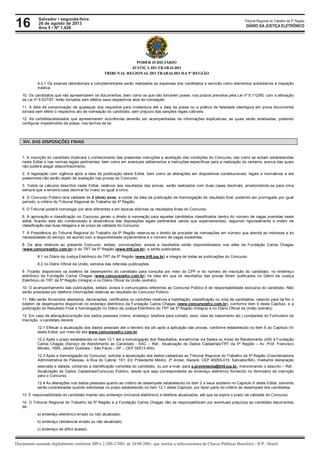 16 Tribunal Regional do Trabalho da 5ª Região
Documento assinado digitalmente conforme MP n 2.200-2/2001 de 24/08/2001, que institui a infra-estrutura de Chaves Públicas Brasileira - ICP - Brasil.
DIÁRIO DA JUSTIÇA ELETRÔNICO
Salvador • segunda-feira
26 de agosto de 2013
Ano 5 • Nº 1.426
PODER JUDICIÁRIO
JUSTIÇA DO TRABALHO
TRIBUNAL REGIONAL DO TRABALHO DA 5ª REGIÃO
9.3.1 Os exames laboratoriais e complementares serão realizados às expensas dos candidatos e servirão como elementos subsidiários à inspeção
médica.
10. Os candidatos que não apresentarem os documentos, bem como os que não tomarem posse, nos prazos previstos pela Lei nº 8.112/90, com a alteração
da Lei nº 9.527/97, terão tornados sem efeitos seus respectivos atos de nomeação.
11. A falta de comprovação de quaisquer dos requisitos para investidura até a data da posse ou a prática de falsidade ideológica em prova documental
tornará sem efeito o respectivo ato de nomeação do candidato, sem prejuízo das sanções legais cabíveis.
12. As certidões/atestados que apresentarem ocorrências deverão ser acompanhadas de informações explicativas, as quais serão analisadas, podendo
configurar impedimento de posse, nos termos da lei.
XIV. DAS DISPOSIÇÕES FINAIS
1. A inscrição do candidato implicará o conhecimento das presentes instruções e aceitação das condições do Concurso, tais como se acham estabelecidas
neste Edital e nas normas legais pertinentes, bem como em eventuais aditamentos e instruções específicas para a realização do certame, acerca das quais
não poderá alegar desconhecimento.
2. A legislação com vigência após a data de publicação deste Edital, bem como as alterações em dispositivos constitucionais, legais e normativos a ela
posteriores não serão objeto de avaliação nas provas do Concurso.
3. Todos os cálculos descritos neste Edital, relativos aos resultados das provas, serão realizados com duas casas decimais, arredondando-se para cima
sempre que a terceira casa decimal for maior ou igual a cinco.
4. O Concurso Público terá validade de 2 (dois) anos, a contar da data da publicação da homologação do resultado final, podendo ser prorrogado por igual
período, a critério do Tribunal Regional do Trabalho da 5ª Região.
5. O Tribunal poderá homologar por atos diferentes e em épocas distintas os resultados finais do Concurso.
6. A aprovação e classificação no Concurso geram o direito à nomeação para aqueles candidatos classificados dentro do número de vagas previstas neste
edital, ficando este ato condicionado à observância das disposições legais pertinentes (ainda que supervenientes), seguindo rigorosamente a ordem de
classificação das duas listagens e ao prazo de validade do Concurso.
7. À Presidência do Tribunal Regional do Trabalho da 5ª Região reserva-se o direito de proceder às nomeações em número que atenda ao interesse e às
necessidades do serviço, de acordo com a disponibilidade orçamentária e o número de vagas existentes.
8. Os atos relativos ao presente Concurso, editais, convocações, avisos e resultados serão disponibilizados nos sites da Fundação Carlos Chagas
(www.concursosfcc.com.br) e do TRT da 5ª Região (www.trt5.jus.br), e serão publicados:
8.1 no Diário da Justiça Eletrônico do TRT da 5ª Região (www.trt5.jus.br) a íntegra de todas as publicações do Concurso.
8.2 no Diário Oficial da União, extratos das referidas publicações.
9. Ficarão disponíveis os boletins de desempenho do candidato para consulta por meio do CPF e do número de inscrição do candidato, no endereço
eletrônico da Fundação Carlos Chagas (www.concursosfcc.com.br) na data em que os resultados das provas forem publicados no Diário da Justiça
Eletrônico do TRT da 5ª Região (íntegra) e no Diário Oficial da União (extrato).
10. O acompanhamento das publicações, editais, avisos e comunicados referentes ao Concurso Público é de responsabilidade exclusiva do candidato. Não
serão prestadas por telefone informações relativas ao resultado do Concurso Público.
11. Não serão fornecidos atestados, declarações, certificados ou certidões relativos à habilitação, classificação ou nota de candidatos, valendo para tal fim o
boletim de desempenho disponível no endereço eletrônico da Fundação Carlos Chagas (www.concursosfcc.com.br), conforme item 9 deste Capítulo, e a
publicação do Resultado Final e homologação no Diário da Justiça Eletrônico do TRT da 5ª Região (íntegra) e no Diário Oficial da União (extrato).
12. Em caso de alteração/correção dos dados pessoais (nome, endereço, telefone para contato, sexo, data de nascimento etc.) constantes do Formulário de
Inscrição, o candidato deverá:
12.1 Efetuar a atualização dos dados pessoais até o terceiro dia útil após a aplicação das provas, conforme estabelecido no item 6 do Capítulo VII
deste Edital, por meio do site www.concursosfcc.com.br.
12.2 Após o prazo estabelecido no item 12.1 até a homologação dos Resultados, encaminhar via Sedex ou Aviso de Recebimento (AR) à Fundação
Carlos Chagas (Serviço de Atendimento ao Candidato - SAC – Ref.: Atualização de Dados Cadastrais/TRT da 5ª Região – Av. Prof. Francisco
Morato, 1565, Jardim Guedala – São Paulo – SP – CEP 05513-900).
12.3 Após a homologação do Concurso, solicitar a atualização dos dados cadastrais ao Tribunal Regional do Trabalho da 5ª Região (Coordenadoria
Administrativa de Pessoas, à Rua do Cabral, 161, Ed. Presidente Médici, 2º Andar, Nazaré, CEP 40055-010, Salvador/BA), mediante declaração
assinada e datada, contendo a identificação completa do candidato, ou por e-mail, para s.provimento@trt5.jus.br, mencionando o assunto – Ref.:
Atualização de Dados Cadastrais/Concurso Público, desde que seja correspondente ao endereço eletrônico fornecido no formulário de inscrição
para o Concurso.
12.4 As alterações nos dados pessoais quanto ao critério de desempate estabelecido no item 2 e seus subitens no Capítulo X deste Edital, somente
serão consideradas quando solicitadas no prazo estabelecido no item 12.1 deste Capítulo, por fazer parte do critério de desempate dos candidatos.
13. É responsabilidade do candidato manter seu endereço (inclusive eletrônico) e telefone atualizados, até que se expire o prazo de validade do Concurso.
14. O Tribunal Regional do Trabalho da 5ª Região e a Fundação Carlos Chagas não se responsabilizam por eventuais prejuízos ao candidato decorrentes
de:
a) endereço eletrônico errado ou não atualizado;
b) endereço residencial errado ou não atualizado;
c) endereço de difícil acesso;
 