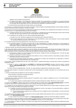 4 Tribunal Regional do Trabalho da 5ª Região
Documento assinado digitalmente conforme MP n 2.200-2/2001 de 24/08/2001, que institui a infra-estrutura de Chaves Públicas Brasileira - ICP - Brasil.
DIÁRIO DA JUSTIÇA ELETRÔNICO
Salvador • segunda-feira
26 de agosto de 2013
Ano 5 • Nº 1.426
PODER JUDICIÁRIO
JUSTIÇA DO TRABALHO
TRIBUNAL REGIONAL DO TRABALHO DA 5ª REGIÃO
cadastrais no ato de inscrição, sob as penas da lei.
3.11 A Fundação Carlos Chagas e o Tribunal Regional do Trabalho da 5ª Região não se responsabilizam por solicitações de inscrições não recebidas
por motivo de ordem técnica a cargo do candidato, a exemplo de falhas nos computadores, falhas de comunicação, congestionamento das linhas
de comunicação, falta de energia elétrica, bem como outros fatores que impossibilitem a transferência de dados.
3.12 O descumprimento das instruções para inscrição implicará a sua não efetivação.
4. Ao inscrever-se, o candidato deverá indicar no Formulário de Inscrição o Código da Opção de Cargo/Área/Especialidade, conforme tabelas constantes do
Capítulo II deste Edital e da barra de opções do Formulário de Inscrição.
5. Ao inscrever-se no Concurso é recomendado ao candidato observar atentamente as informações sobre a aplicação das provas (Capítulo VII) uma vez que
só poderá concorrer a um Cargo/Área/Especialidade por período de aplicação.
5.1 O candidato que efetivar mais de uma inscrição para o mesmo período de aplicação das provas terá confirmada apenas a última, sendo as demais
canceladas. Não sendo possível identificar a última inscrição efetivada, todas serão canceladas.
5.2 O cancelamento das inscrições terá como base os procedimentos descritos abaixo:
a) as datas em que forem efetivados os pagamentos da Guia de Recolhimento da União (GRU-SIMPLES);
b) sendo a data de pagamento da Guia de Recolhimento da União (GRU-SIMPLES) a mesma, será considerado o número do pedido registrado
em cada Guia de Recolhimento da União (GRU- SIMPLES).
6. Ao candidato será atribuída total responsabilidade pelo correto preenchimento do Formulário de Inscrição.
6.1 As informações prestadas no Formulário de Inscrição serão de inteira responsabilidade do candidato, reservando-se ao Tribunal Regional do
Trabalho da 5ª Região e à Fundação Carlos Chagas o direito de excluir do Concurso Público aquele que não preencher o documento oficial de
forma completa, correta e/ou fornecer dados inverídicos ou falsos.
7. Efetivada a inscrição, não serão aceitos pedidos para alteração de opção de Cargo/Área/Especialidade.
8. Não serão aceitos pedidos de isenção do pagamento do valor da inscrição, com exceção ao cidadão amparado pelo Decreto Federal nº 6.593, de 2 de
outubro de 2008, que comprove estar inscrito no Cadastro Único para Programas Sociais do Governo Federal – CadÚnico, e renda familiar mensal igual ou
inferior a três salários mínimos ou renda familiar per capita de até meio salário mínimo mensal, conforme o referido Decreto.
8.1 A comprovação no Cadastro Único para Programas Sociais será feita pela indicação do Número de Identificação Social – NIS, além dos dados
solicitados no Requerimento de Isenção via Internet.
8.2 Considera-se renda familiar a soma dos rendimentos brutos auferidos por todos os membros da família e renda familiar per capita a divisão da
renda familiar pelo total de indivíduos da família.
8.3 A veracidade das informações prestadas pelo candidato, no Requerimento de Isenção, será consultada junto ao órgão gestor do CadÚnico,
vinculado ao Ministério do Desenvolvimento Social e Combate à Fome.
9. Para solicitar a isenção de pagamento de que trata o item 8 deste Capítulo, o candidato deverá efetuar a inscrição isenta, conforme os procedimentos
estabelecidos a seguir:
9.1 Acessar, no período de 10:00 horas do dia 02/09/2013 às 14:00 horas do dia 04/09/2013, observado o horário de Brasília, o endereço
eletrônico www.concursosfcc.com.br e os links referentes ao Concurso Público, ler e aceitar o Requerimento para inscrição isenta de
Pagamento.
9.2 Indicar o Número de Identificação Social – NIS, além dos dados solicitados no Requerimento de Inscrição isenta via Internet.
10. As informações prestadas no requerimento de isenção serão de inteira responsabilidade do candidato, respondendo civil e criminalmente pelo teor das
afirmativas.
11. Não será concedida isenção de pagamento do valor de inscrição ao candidato que:
a) deixar de efetuar o requerimento de inscrição pela Internet;
b) prestar informações inverídicas ou omiti-las.
12. Declaração falsa sujeitará o candidato às sanções previstas em lei, aplicando-se, ainda, o disposto no parágrafo único do art. 10 do Decreto Federal nº
83.936, de 6 de setembro de 1979.
12.1 A qualquer tempo poderão ser realizadas diligências relativas à situação declarada pelo candidato, deferindo-se ou não seu pedido.
13. A partir do dia 11/09/2013 o candidato deverá verificar no endereço eletrônico da Fundação Carlos Chagas (www.concursosfcc.com.br) os resultados
da análise dos requerimentos de isenção do pagamento do valor da inscrição, observados os motivos de indeferimento.
14. O candidato que tiver seu requerimento de isenção de pagamento do valor da inscrição deferido terá sua inscrição validada, não gerando a Guia de
Recolhimento da União (GRU-SIMPLES) para pagamento de inscrição.
14.1 O candidato, cujo pedido de isenção tenha sido deferido, interessado em concorrer a dois cargos no Concurso deverá observar o disposto no
item 5 deste Capítulo, sob pena de cancelamento da inscrição.
14.1.1Para as inscrições isentas de pagamento, será considerado, para fins de validação da última inscrição efetivada, o número do documento
gerado no ato da inscrição.
15. O candidato que tiver seu pedido de isenção de pagamento do valor da inscrição indeferido poderá apresentar recurso no prazo de dois dias úteis após a
publicação, no site (www.concursosfcc.com.br).
15.1 Após a análise dos recursos será divulgada no site (www.concursosfcc.com.br) a relação dos requerimentos deferidos e indeferidos.
16. Os candidatos que tiverem seus pedidos de isenção indeferidos e queiram participar do certame deverão gerar a Guia de Recolhimento da União (GRU-
SIMPLES) no site da Fundação Carlos Chagas até a data limite de 25/09/2013, de acordo com o item 3 deste Capítulo.
17. O Tribunal Regional do Trabalho da 5ª Região e a Fundação Carlos Chagas eximem-se das despesas com viagens e estada dos candidatos para prestar
as provas do Concurso.
 