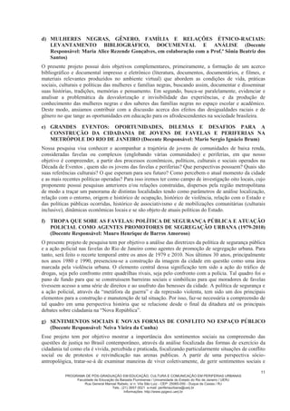 PROGRAMA DE PÓS-GRADUAÇÃO EM EDUCAÇÃO, CULTURA E COMUNICAÇÃO EM PERIFERIAS URBANAS
Faculdade de Educação da Baixada Fluminense / Universidade do Estado do Rio de Janeiro / UERJ
Rua General Manoel Rabelo, s/ n. Vila São Luiz - CEP: 25065-050 - Duque de Caxias / RJ
Tels.: (21) 3657-3021 e-mail: periferiaurbana@uerj.br
Informações: http://www.ppgecc.uerj.br
3
c) As inscrições também poderão ser realizadas:
c.1) Por correspondência, via SEDEX/AR (Aviso de Recebimento), para candidatos residentes a
uma distância maior que 50 quilômetros do município de Duque de Caxias. A data de postagem não
poderá ultrapassar 28/08/2015, último dia do período de inscrições.
OBS: As correspondências deverão conter os documentos exigidos no item III.2, referente a
inscrição no concurso.
c.2) Por procuradores, munidos de procuração oficial ou de instrumento particular com firma
reconhecida.
d) O candidato deverá pagar a taxa de inscrição no valor de R$ 100,00 (cem reais), por meio de boleto
bancário impresso no site < http://www.cepuerj.uerj.br/ >.
e) Após efetuar o pagamento da taxa, o candidato deverá apresentar, obrigatoriamente, os documentos
listados a seguir.
III.2. Documentos Exigidos:
a) comprovante de pagamento da taxa de inscrição;
b) ficha de inscrição devidamente preenchida (Anexo IV);
OBS: Não será aceita ficha de inscrição com preenchimento incompleto.
c) cópia frente e verso do Diploma de Graduação Plena nas áreas definidas no Item I do presente
Edital;
c.1) candidatos cujos diplomas ainda não tenham sido expedidos pela Instituição de Ensino
Superior (IES), poderão efetuar a inscrição, desde que apresentem declaração oficial da IES
indicando as datas de conclusão e colação de grau do curso de graduação plena;
c.2) no caso de candidatos com término do curso de graduação plena previsto para o segundo
semestre de 2015, é obrigatória a apresentação de declaração da IES de origem, indicando a data
provável da conclusão do curso e colação de grau, a qual não poderá ultrapassar a data prevista da
matrícula no PPGECC.
d) cópia do histórico escolar do curso correspondente à alínea anterior;
e) cópia da carteira de identidade;
f) cópia do CPF;
g) 3 (três) fotografias 3x4, de data recente;
h) cópia do Curriculum Vitae (Modelo Lattes. Cadastro e preenchimento do mesmo através do site
http://lattes.cnpq.br/);
i) 02 (duas) cópias do anteprojeto de pesquisa com tema vinculado a uma das linhas de pesquisa do
curso, elaborado conforme disposto no Anexo I do presente Edital;
j) adotar os seguintes procedimentos se desejar concorrer pelo sistema de cotas estabelecido na Lei
Estadual n 6914/2014:
j.1) declarar a sua condição de carência socioeconômica e optar por um único grupo de cotas na
ficha de inscrição (Anexo IV);
j.2) preencher, de acordo com as instruções especificas disponíveis, o Formulário de Informações
Socioeconômicas (Anexo V) e entregá-lo, juntamente com a documentação comprobatória da
carência econômica e da sua opção de cota, em envelope separado (as instruções e documentação
especifica para concorrer às vagas reservadas pela Lei Estadual nº 6914/2014 estão estabelecidas no
Anexo VI);
III.3. Na ficha da inscrição, o candidato deverá optar pelo idioma de Língua Estrangeira, a saber:
Inglês, Espanhol ou Francês.
 