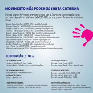 movimento nos podemos santa catarina
Para se filiar ao Movimento entre em contato com a Secretaria Executiva pelo e-mail
sec.mnpsc@gmail.com e telefone (48)3025-1079, ou procure um dos comitês municipais
abaixo:
Biguaçú - Vanderléia Lohn – (48)3279-9724 – vandalohn@univali.br
Blumenau – Lauri Zen – (47)9978-1887 – nospodemosblumenau@gmail.com
Brusque – Danielly de Souza – (47)9660-8422 – daniellyvieirass@gmail.com
Canoinhas – Patricia Gulicz – (47)3622-2144 – gerencia611@unimedsc.com.br
Chapecó – Juciele Wrublewski– (49)3361-1855 – juciele@unimedchapeco.com.br
Criciúma – Juliana Da Rolt – (48)3461-5045 – julianagdr@celesc.com.br
Florianópolis – Bruna Silva – (48)3216-8537 – bruna.silva@unimedflorianopolis.com.br
Itajaí - Fernanda Argoud - (47)3390-1200 - fernanda.argoud@gmail.com
Jaraguá do Sul - Cátia Hoeft - (47)2106-2200 - catiam@unimedsc.com.br
Joinville – Claudia Dreher – (48)3425-8515 – claudia.dreher@martinelli.adv.br
Lages – Etamar Eger – (49)3221-5010 – etamare@celesc.com.br
Tubarão – Maria Claudia – (48)3261-0250 – responsabilidadesocial@unimedtubarao.com.br
COORDENAÇÃO ESTADUAL
SECRETARIA EXECUTIVA
Secretário - João Batista F. Thomé - Univille
Secretário Adjunto - Odilon Luís Faccio - Instituto Primeiro Plano
SECRETARIA INSTITUCIONAL
Secretário - Dilmar Franchini - Ass. Catarinense Conselheiros Tutelares
Secretária Adjunta - Patrícia P. Freitas - Pref. Mun. Brusque
SECRETARIA DE MOBILIZAÇÃO
Secretária - Juliana Galli Da Rolt - CELESC Dist. SA
Secretário Adjunto 1 - Douglas Juliani - IF-SC
Secretária Adjunta 2 - Adelita Adiers - FACISC
SECRETARIA DE COMUNICAÇÃO
Secretária- Cheila Zortéa - Fund. Maurício Sirotsky Sobrinho
Secretária Adjunta 1 - Clarissa Iser - Projeta Planejamento e Maketing
Secretária Adjunta 2 - Regina Farias
SECRETARIA DE PROJETOS
Secretário - Osmar Vicentin - FACISC
Secretária Adjunta - Camille R. Bruns - Unimed Brusque
SECRETARIA ADMINISTRATIVA
Franciele Minatelli - Instituto Primeiro Plano
COORDENAÇÃO EVENTOS
Miguel G. Cremonezi - CAIXA
 