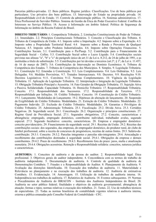 Parcerias público-privadas. 12. Bens públicos. Regime jurídico. Classificações. Uso de bens públicos por
particulares. Uso privativo dos bens públicos. 13. Intervenção do Estado na propriedade privada. 14.
Responsabilidade civil do Estado. 15. Controle da administração pública. 16. Sistemas administrativos. 17.
Ética Profissional do Servidor Público. Sistema de Gestão da Ética do Poder Executivo Federal. Conflito de
Interesses no Serviço Público. 18. Acesso à Informação em âmbito federal. Política de Segurança da
Informação no âmbito da Receita Federal do Brasil.

DIREITO TRIBUTÁRIO: 1. Competência Tributária. 2. Limitações Constitucionais do Poder de Tributar.
2.1. Imunidades. 2.2. Princípios Constitucionais Tributários. 3. Conceito e Classificação dos Tributos. 4.
Tributos de Competência da União. 4.1. Imposto sobre a Importação. 4.2. Imposto sobre a Exportação. 4.3.
Imposto sobre a Propriedade Territorial Rural. 4.4. Imposto sobre a Renda e Proventos de Qualquer
Natureza. 4.5. Imposto sobre Produtos Industrializados. 4.6. Imposto sobre Operações Financeiras. 5.
Contribuições Sociais. 5.1. Contribuição para o Pis/Pasep. 5.2. Contribuição para o Financiamento da
Seguridade Social – Cofins. 5.3. Contribuição Social sobre o Lucro Líquido. 5.4. Contribuições sociais
previstas nas alíneas "a", "b" e "c" do parágrafo único do art.11 da Lei n. 8.212, de 24 de julho de 1991, e as
instituídas a título de substituição. 5.5. Contribuições por lei devidas a terceiros (art.3º, § 1º, da Lei n. 11.457,
de 16 de março de 2007). 5.6. Contribuições de Intervenção no Domínio Econômico. 6. Tributos de
Competência dos Estados. 7. Tributos de Competência dos Municípios. 8. Simples. 9. Legislação Tributária.
9.1. Constituição 9.2. Emendas à Constituição. 9.3. Leis Complementares. 9.4. Leis Ordinárias. 9.5. Leis
Delegadas. 9.6. Medidas Provisórias. 9.7. Tratados Internacionais. 9.8. Decretos. 9.9. Resoluções 9.10.
Decretos Legislativos 9.11. Convênios 9.12. Normas Complementares. 10. Vigência da Legislação
Tributária. 11. Aplicação da Legislação Tributária. 12. Interpretação e Integração da Legislação Tributária.
13. Obrigação Tributária Principal e Acessória. 14. Fato Gerador da Obrigação Tributária. 15. Sujeição Ativa
e Passiva. Solidariedade. Capacidade Tributária. 16. Domicílio Tributário. 17. Responsabilidade Tributária.
Conceito. 17.1. Responsabilidade dos Sucessores. 17.2. Responsabilidade de Terceiros. 17.3.
Responsabilidade por Infrações. 18. Crédito Tributário. Conceito. 19. Constituição do Crédito Tributário.
19.1. Lançamento. Modalidades de Lançamento. 19.2. Hipóteses de alteração do lançamento. 20. Suspensão
da Exigibilidade do Crédito Tributário. Modalidades. 21. Extinção do Crédito Tributário. Modalidades. 22.
Pagamento Indevido. 23. Exclusão do Crédito Tributário. Modalidades. 24. Garantias e Privilégios do
Crédito Tributário. 25. Administração Tributária. 25.1. Fiscalização. 25.2. Dívida Ativa. 25.3. Certidões
Negativas. 26. Seguridade social. 26.1. Conceituação. 26.2. Organização e princípios constitucionais. 27.
Regime Geral de Previdência Social. 27.1. Segurados obrigatórios. 27.2. Conceito, características e
abrangência: empregado, empregado doméstico, contribuinte individual, trabalhador avulso, segurado
especial. 27.3. Segurado facultativo: conceito, características. 28. Empresa e empregador doméstico:
conceito previdenciário. 29. Financiamento da seguridade social. 29.1. Receitas da União. 29.2. Receitas das
contribuições sociais: dos segurados, das empresas, do empregador doméstico, do produtor rural, do clube de
futebol profissional, sobre a receita de concursos de prognósticos, receitas de outras fontes. 29.3. Salário-de-
contribuição. 29.3.1. Conceito. 29.3.2. Parcelas integrantes e parcelas não-integrantes. 29.4. Arrecadação e
recolhimento das contribuições destinadas à seguridade social. 29.4.1. Obrigações da empresa e demais
contribuintes. 29.4.2. Prazo de recolhimento. 29.4.3. Recolhimento fora do prazo: juros, multa e atualização
monetária. 29.4.4. Obrigações acessórias. Retenção e Responsabilidade solidária: conceitos, natureza jurídica
e características.

AUDITORIA: 1. Conceitos de auditoria e da pessoa do auditor. 2. Responsabilidade legal. Ética
profissional. 3. Objetivos gerais do auditor independente. 4. Concordância com os termos do trabalho de
auditoria independente. 5. Documentação de auditoria. 6. Controle de qualidade da auditoria de
Demonstrações Contábeis. 7. Fraudes e a Responsabilidade do Auditor. 8. Planejamento da Auditoria. 9.
Avaliação das distorções Identificadas. 10. Execução dos trabalhos de auditoria. 11. Materialidade e
Relevância no planejamento e na execução dos trabalhos de auditoria. 12. Auditoria de estimativas
Contábeis. 13. Evidenciação. 14. Amostragem. 15. Utilização de trabalhos da auditoria interna. 16.
Independência nos trabalhos de auditoria. 17. Relatórios de Auditoria. 18. Eventos subsequentes. 19. Normas
e Procedimentos de Auditoria do IBRACON – Instituto dos Auditores Independentes do Brasil. 20.
Auditoria no setor público federal; finalidades e objetivos da auditoria governamental; abrangência de
atuação; formas e tipos; normas relativas à execução dos trabalhos. 21. Testes. 22. Uso de trabalhos técnicos
de especialistas. 23. Todas as normas brasileiras de contabilidade vigentes relativas à auditoria interna,
externa e pública emanadas pelo Conselho Federal de Contabilidade - CFC.




                                                                                                                   15
 