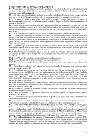 8 - DAS CONDIÇÕES DE REALIZAÇÃO DAS PROVAS
8.1 - As datas prováveis indicadas no subitem 9.1 e os horários de aplicação das provas serão oportunamente
confirmados, por meio de Edital a ser publicado no Diário Oficial da União e divulgado no endereço
eletrônico www.esaf.fazenda.gov.br.
8.2 - É da inteira responsabilidade do candidato acompanhar, pelo Diário Oficial da União e/ou por meio da
Internet, no site da ESAF, a publicação de todos os atos e editais referentes a este concurso público.
8.3 - Os locais de aplicação das provas serão dados a conhecer somente via Internet, no endereço
www.esaf.fazenda.gov.br, para consulta pelo próprio candidato, durante os 3 (três) dias que antecederem à
realização das provas.
8.4 - Caso o nome do candidato não conste do cadastro disponibilizado para consulta na Internet, é de sua
inteira responsabilidade comparecer ao Órgão do Ministério da Fazenda, sediado na cidade onde optou por
prestar as provas, indicada no Anexo II, para confirmar sua inscrição e inteirar-se do local de aplicação de
suas provas.
8.5 - Em hipótese alguma o candidato poderá prestar provas sem que esteja previamente cadastrado.
8.6 - O candidato deverá comparecer ao local das provas com antecedência mínima de 30 (trinta) minutos do
horário fixado para o fechamento dos portões de acesso aos locais de aplicação das provas, considerado o
horário de Brasília-DF, munido de seu documento de identificação e de caneta esferográfica (tinta azul ou
preta) fabricada em material transparente. Não será permitido o uso de lápis, lapiseira e/ou borracha durante
a realização das provas.
8.7 - A candidata que tiver necessidade de amamentar durante a realização das provas, além de solicitar
atendimento especial para tal fim, deverá levar um acompanhante, que ficará em sala reservada para essa
finalidade e que será responsável pela guarda da criança.
8.7.1 - O acompanhante somente terá acesso ao local das provas até o horário estabelecido para fechamento
dos portões, ficando com a criança em sala reservada para essa finalidade, onde será devidamente
identificado.
8.7.2 - A ESAF não disponibilizará acompanhante para guarda de criança.
8.7.3 - A candidata que não levar acompanhante não realizará as provas.
8.7.4 - Não haverá compensação do tempo despendido com a amamentação em relação ao tempo de duração
da prova.
8.8 - Os candidatos amblíopes que requererem provas em tamanho diferenciado terão estas ampliadas
somente em corpo tamanho 20.
8.9 - O candidato que no ato da inscrição tenha indicado que faz uso de aparelho auditivo deverá,
previamente, enviar, via SEDEX ou via carta registrada com Aviso de Recebimento (AR), para Escola de
Administração Fazendária – ESAF/DIRES/Concurso Público para Auditor-Fiscal da Receita Federal do
Brasil - 2012 - Rodovia DF 001 - Km 27,4 – Setor de Habitações Individuais Sul – Lago Sul - CEP 71.686-
900, Brasília-DF, laudo médico específico, no qual conste ser indispensável o uso do referido aparelho
durante a realização das provas.
8.9.1 - De posse do laudo médico, a ESAF analisará a viabilidade de uso do aparelho auditivo e o resultado
será dado a conhecer ao candidato quando da informação, via Internet, do local onde este irá prestar as
provas, na forma do subitem 8.3.
8.9.2 - O candidato que não se manifestar na forma do contido no subitem 8.9 não poderá prestar provas
fazendo uso de aparelho auditivo.
8.10 - Não será permitido o ingresso de candidatos, em hipótese alguma, no estabelecimento, após o
fechamento dos portões.
8.11 - O candidato deverá apor sua assinatura na lista de presença, de acordo com aquela constante do seu
documento de identidade.
8.12 - Somente será admitido à sala de provas o candidato que estiver previamente cadastrado e munido do
original de seu Documento Oficial de Identidade, não sendo aceitas cópias, ainda que autenticadas.
8.13 - Serão considerados documentos de identidade: carteiras expedidas pelos Comandos Militares, pelas
Secretarias de Segurança Pública, pelos Institutos de Identificação e pelos Corpos de Bombeiros Militares;
carteiras expedidas pelos órgãos fiscalizadores de exercício profissional (ordens, conselhos, etc); passaporte
brasileiro (válido); certificado de reservista; carteiras funcionais do Ministério Público e da Magistratura;
carteiras funcionais expedidas por órgão público que, por lei federal, valham como identidade; carteira de
trabalho; carteira nacional de habilitação (somente o modelo com foto, obedecido o período de validade).
8.14 - Não serão aceitos como documentos de identidade: certidões de nascimento ou casamento, CPF,
títulos eleitorais, carteiras de motorista (modelo sem foto ou com o período de validade vencido há mais de
30 (trinta) dias), carteiras de estudante, carteiras funcionais sem valor de identidade, boletins de ocorrência
emitidos por órgãos policiais, nem documentos vencidos, ilegíveis, não-identificáveis e/ou danificados.




                                                                                                              5
 