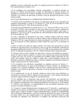 candidato, no prazo estabelecido em edital” as condições previstas no Decreto nº 9.508, de
2018 particularmente no artigo 4º, §2º,
3.2 Os candidatos com necessidades especiais, resguardadas as condições previstas no
Decreto nº 3.298/99, particularmente no artigo 40, participarão do Processo Seletivo em
igualdade de condições com os demais candidatos no que se refere ao conteúdo das provas, à
avaliação e aos critérios de aprovação, ao horário e local de aplicação das provas e a nota
mínima exigida.
DAS VAGAS DESTINADAS A CANDIDATOS COM DEFICIÊNCIA
3.3 Somente serão consideradas como pessoas com deficiência aquelas que se enquadram nas
categorias discriminadas no artigo 4° do Decreto N° 3.298, de 20 de dezembro de 1999,
alterado pelo Decreto N° 5.296, de 02 de dezembro de 2004.
3.4 Às pessoas com deficiência, nos termos do art. 5°, § 2°, da Lei 8.112/90 c/c o art. 37, §1°,
do Decreto 3.298/99, serão reservadas 5% das vagas dentro da área na qual o candidato irá
concorrer, amparadas pelo artigo 37, inciso VIII, da Constituição Federal e pelo artigo 5°,
parágrafo 2°, da Lei 8.112, de 11 de dezembro de 1990, publicada no Diário Oficial da União
de 12 de dezembro de 1990.
3.5 Caso a aplicação do percentual de que trata o subitem anterior resulte em número
fracionado, este deverá ser elevado até o primeiro número inteiro subsequente, desde que não
ultrapasse a 20% das vagas oferecidas, nos termos do parágrafo 2° do artigo 5º, da Lei 8.112,
de 11 de dezembro de 1990, publicada no Diário Oficial da União de 12 de dezembro de
1990.
3.6 Para os campi cujo número de vagas é inferior a 05 (cinco), não será possível a reserva
imediata de vaga para pessoas com deficiência, uma vez que fica inviabilizada a aplicação do
percentual estabelecido no artigo 5º da Lei nº 8.112, de 1990, em consonância com o Acórdão
do STF no Mandado de Segurança nº 26.310- 5/Relator Ministro Marco Aurélio de Mello.
3.7 Somente haverá reserva imediata de vagas para as pessoas com deficiência, quando o
número de vagas for igual ou superior a 5 (cinco). Caso o primeiro provimento seja destinado
a apenas uma vaga, esta deverá ser preenchida pelo candidato melhor qualificado da lista.
Assim, das próximas vagas que venham a surgir, para o cargo pleiteado, somente será
destinada ao primeiro candidato que figure na lista de candidatos com deficiência quando se
atingir o número previsto no subitem anterior.
3.8 Os candidatos com deficiência, resguardadas as condições previstas no Decreto n°
3.298/99, particularmente no artigo 40, participarão do Processo Seletivo em igualdade de
condições com os demais candidatos no que se refere a análise curricular, prova prática, à
avaliação e aos critérios de aprovação, ao horário e local de aplicação das provas e a nota
mínima exigida.
3.9 O candidato que, no ato da inscrição, declarar-se como pessoa com deficiência, se
classificado no Processo Seletivo, figurará em lista específica e, caso obtenha classificação
necessária, figurará também na listagem de classificação geral.
3.10 Os candidatos que se declararem como pessoas com deficiência, caso aprovados no
processo seletivo, serão convocados antes da posse para submeterem-se à Avaliação Médica
que verificará sua qualificação como portador de deficiência nos termos do art. 43 do Decreto
n°. 3.298/99 e suas alterações, e a compatibilidade de suas necessidades específicas com o
exercício normal das atribuições do cargo.
3.11 Compete à Equipe Multiprofissional, designada pelo IF Sertão-PE, a qualificação do
candidato como pessoa com deficiência, nos termos das categorias definidas pela legislação
vigente sobre a matéria. Incumbe à equipe multiprofisssional a aferição da compatibilidade
entre a deficiência diagnosticada e o exercício normal das atribuições do cargo. A reprovação
no exame médico ou o não comparecimento a ele acarretará a perda do direito às vagas
reservadas aos candidatos com deficiência. O candidato com deficiência reprovado pela
 