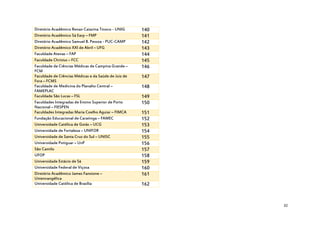 Diretório Acadêmico Renan Catarina Tinoco - UNIG
Diretório Acadêmico Sá Earp – FMP
Diretório Acadêmico Samuel B. Pessoa - PUC-CAMP
Diretório Acadêmico XXI de Abril – UFG
Faculdade Atenas – FAP
Faculdade Christus – FCC
Faculdade de Ciências Médicas de Campina Grande –
FCM
Faculdade de Ciências Médicas e da Saúde de Juiz de
Fora – FCMS
Faculdade de Medicina do Planalto Central –
FAMEPLAC
Faculdade São Lucas – FSL
Faculdades Integradas de Ensino Superior de Porto
Nacional – FIESPEN
Faculdades Integradas Maria Coelho Aguiar – FIMCA
Fundação Educacional de Caratinga – FAMEC
Universidade Católica de Goiás – UCG
Universidade de Fortaleza – UNIFOR
Universidade de Santa Cruz do Sul – UNISC
Universidade Potiguar – UnP
São Camilo
UFOP
Universidade Estácio de Sá
Universidade Federal de Viçosa
Diretório Acadêmico James Fanstone –
Unienvangélica
Universidade Católica de Brasília

140
141
142
143
144
145
146
147
148
149
150
151
152
153
154
155
156
157
158
159
160
161
162

32

 