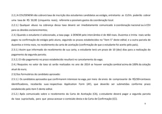 2.2.) A CEV/DENEM não cobrará taxa de inscrição dos estudantes candidatos ao estágio, entretanto as CLEVs poderão cobrar
uma taxa de R$ 50,00 (cinquenta reais), referente a possíveis gastos da coordenação local.
2.2.1.) Qualquer abuso na cobrança dessa taxa deverá ser imediatamente comunicado à coordenação nacional ou à CEV
para os devidos esclarecimentos;
2.3.) Quando o estudante é selecionado, a taxa paga à DENEM pelo intercâmbio é de 460 reais. Duzentos e trinta reais serão
pagos na confirmação do estágio pelo aluno, seguindo os prazos estabelecidos no “item 5” deste edital; e a outra parcela de
duzentos e trinta reais, no recebimento da carta de aceitação (confirmação de que o estudante foi aceito pelo país);
2.3.1.) Assim que informado do recebimento de sua carta, o estudante terá um prazo de 10 (dez) dias para a realização do
pagamento da segunda parcela;
2.3.2.) O não pagamento no prazo estabelecido resultará no cancelamento da vaga;
2.4.) Reajustes no valor da taxa só serão realizados no ano de 2014 se houver variação cambial acima de 100% da cotação
atual do euro;
2.5) Dos formulários do candidato aprovado:
2.5.1.) Os candidatos aprovados que confirmarem interesse na vaga, por meio de envio de comprovante de R$230+centavos
identificadores, receberão suas respectivas Application Form (AF), que deverão ser submetidas conforme prazo
estabelecido pelo item 5 dente edital.
2.5.2.) Após comunicado sobre o recebimento da Carta de Aceitação (CA), o estudante deverá pagar a segunda parcela
da taxa supracitada, para que possa acessar o conteúdo desta e da Carta de Confirmação (CC).
8

 