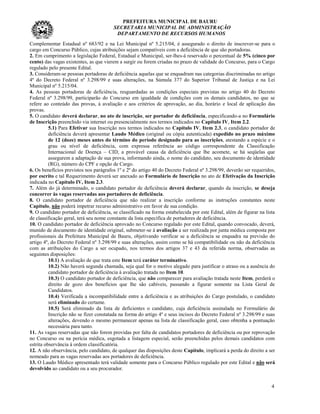PREFEITURA MUNICIPAL DE BAURU
                                        SECRETARIA MUNICIPAL DE ADMINISTRAÇÃO
                                         DEPARTAMENTO DE RECURSOS HUMANOS
Complementar Estadual nº 683/92 e na Lei Municipal nº 5.215/04, é assegurado o direito de inscrever-se para o
cargo em Concurso Público, cujas atribuições sejam compatíveis com a deficiência de que são portadoras.
2. Em cumprimento a legislação Federal, Estadual e Municipal, ser-lhes-á reservado o percentual de 5% (cinco por
cento) das vagas existentes, as que vierem a surgir ou forem criadas no prazo de validade do Concurso, para o Cargo
regulado pelo presente Edital.
3. Consideram-se pessoas portadoras de deficiência aquelas que se enquadram nas categorias discriminadas no artigo
4º do Decreto Federal nº 3.298/99 e suas alterações, na Súmula 377 do Superior Tribunal de Justiça e na Lei
Municipal nº 5.215/04.
4. As pessoas portadoras de deficiência, resguardadas as condições especiais previstas no artigo 40 do Decreto
Federal nº 3.298/99, participarão do Concurso em igualdade de condições com os demais candidatos, no que se
refere ao conteúdo das provas, à avaliação e aos critérios de aprovação, ao dia, horário e local de aplicação das
provas.
5. O candidato deverá declarar, no ato de inscrição, ser portador de deficiência, especificando-a no Formulário
de Inscrição preenchido via internet ou presencialmente nos termos indicados no Capítulo IV, Item 2.2.
          5.1) Para Efetivar sua Inscrição nos termos indicados no Capítulo IV, Item 2.3, o candidato portador de
          deficiência deverá apresentar Laudo Médico (original ou cópia autenticada) expedido no prazo máximo
          de 12 (doze) meses antes do término do período designado para as inscrições, atestando a espécie e o
          grau ou nível de deficiência, com expressa referência ao código correspondente da Classificação
          Internacional de Doença – CID, a provável causa da deficiência que lhe acomete, se há seqüelas que
          assegurem a adaptação de sua prova, informando ainda, o nome do candidato, seu documento de identidade
          (RG), número do CPF e opção de Cargo.
6. Os benefícios previstos nos parágrafos 1º e 2º do artigo 40 do Decreto Federal nº 3.298/99, deverão ser requeridos,
por escrito e tal Requerimento deverá ser anexado ao Formulário de Inscrição no ato de Efetivação da Inscrição
indicada no Capítulo IV, Item 2.3.
7. Além do já determinado, o candidato portador de deficiência deverá declarar, quando da inscrição, se deseja
concorrer às vagas reservadas aos portadores de deficiência.
8. O candidato portador de deficiência que não realizar a inscrição conforme as instruções constantes neste
Capítulo, não poderá impetrar recurso administrativo em favor de sua condição.
9. O candidato portador de deficiência, se classificado na forma estabelecida por este Edital, além de figurar na lista
de classificação geral, terá seu nome constante da lista específica de portadores de deficiência.
10. O candidato portador de deficiência aprovado no Concurso regulado por este Edital, quando convocado, deverá,
munido de documento de identidade original, submeter-se à avaliação a ser realizada por junta médica composta por
profissionais da Prefeitura Municipal de Bauru, objetivando verificar se a deficiência se enquadra na previsão do
artigo 4º, do Decreto Federal nº 3.298/99 e suas alterações, assim como se há compatibilidade ou não da deficiência
com as atribuições do Cargo a ser ocupado, nos termos dos artigos 37 e 43 da referida norma, observadas as
seguintes disposições:
          10.1) A avaliação de que trata este Item terá caráter terminativo.
          10.2) Não haverá segunda chamada, seja qual for o motivo alegado para justificar o atraso ou a ausência do
          candidato portador de deficiência à avaliação tratada no Item 10.
          10.3) O candidato portador de deficiência, que não comparecer para avaliação tratada neste Item, perderá o
          direito de gozo dos benefícios que lhe são cabíveis, passando a figurar somente na Lista Geral de
          Candidatos.
          10.4) Verificada a incompatibilidade entre a deficiência e as atribuições do Cargo postulado, o candidato
          será eliminado do certame.
          10.5) Será eliminado da lista de deficientes o candidato, cuja deficiência assinalada no Formulário de
          Inscrição não se fizer constatada na forma do artigo 4º e seus incisos do Decreto Federal nº 3.298/99 e suas
          alterações, devendo o mesmo permanecer apenas na lista de classificação geral, caso obtenha a pontuação
          necessária para tanto.
11. As vagas reservadas que não forem providas por falta de candidatos portadores de deficiência ou por reprovação
no Concurso ou na perícia médica, esgotada a listagem especial, serão preenchidas pelos demais candidatos com
estrita observância à ordem classificatória.
12. A não observância, pelo candidato, de qualquer das disposições deste Capítulo, implicará a perda do direito a ser
nomeado para as vagas reservadas aos portadores de deficiência.
13. O Laudo Médico apresentado terá validade somente para o Concurso Público regulado por este Edital e não será
devolvido ao candidato ou a seu procurador.


                                                                                                                     4
 