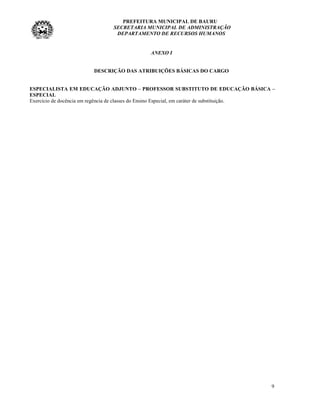 PREFEITURA MUNICIPAL DE BAURU
                               SECRETARIA MUNICIPAL DE ADMINISTRAÇÃO
                                DEPARTAMENTO DE RECURSOS HUMANOS


                                             ANEXO I


                        DESCRIÇÃO DAS ATRIBUIÇÕES BÁSICAS DO CARGO


ESPECIALISTA EM EDUCAÇÃO ADJUNTO – PROFESSOR SUBSTITUTO DE EDUCAÇÃO BÁSICA –
ESPECIAL
Exercício de docência em regência de classes do Ensino Especial, em caráter de substituição.




                                                                                          9
 