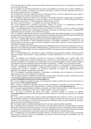 5
7.4 - O atestado médico (original ou cópia autenticada) valerá somente para este concurso, não podendo ser devolvido
ou dele ser fornecida cópia.
7.5 - O candidato com deficiência participará do concurso em igualdade de condições com os demais candidatos, no
que se refere ao conteúdo, à avaliação e aos critérios de aprovação, ao horário, ao local de aplicação das provas e à
nota mínima exigida para todos os candidatos.
7.6 - Os deficientes visuais que requererem prova em braile deverão levar, nos dias de aplicação das provas, reglete e
punção, para que suas respostas sejam dadas, também, em braile.
7.7 - O candidato de que trata o subitem 7.1, se habilitado e classificado na forma do subitem 12.1, será submetido à
avaliação de Equipe Multiprofissional, na forma do disposto no art. 43 do Decreto n. 3.298/99, alterado pelo Decreto
n. 5.296/2004 e na Súmula n. 377/2009, do Superior Tribunal de Justiça (STJ).
7.8 - Para os efeitos do subitem 7.7, o candidato será convocado uma única vez.
7.9 - O não comparecimento à avaliação de que trata o subitem 7.7, no prazo a ser estabelecido em Edital de
convocação, implicará ser o candidato considerado desistente do processo seletivo.
7.10 - A Coordenação-Geral de Gestão de Pessoas do Ministério da Fazenda, com base no parecer da Equipe
Multiprofissional, decidirá sobre a qualificação do candidato como pessoa com deficiência e sobre a compatibilidade
da deficiência, da qual é portador, com as atribuições do cargo.
7.11 - O candidato considerado não deficiente ou cuja deficiência tenha sido julgada incompatível com as atribuições
do cargo poderá apresentar pedido de reexame da decisão à Coordenação-Geral de Gestão de Pessoas do Ministério da
Fazenda, no prazo de 2 (dois) dias úteis, contado da notificação da respectiva decisão.
7.12 - Caso o candidato não tenha sido qualificado pela Equipe Multiprofissional como pessoa com deficiência, nos
termos do art. 4º do Decreto n. 3.298/99, alterado pelo Decreto n. 5.296/2004, e na Súmula nº 377/2009 do STJ, este
perderá o direito de concorrer às vagas reservadas a candidatos em tal condição e passará a concorrer juntamente com
os candidatos de ampla concorrência.
7.13 - Caso o candidato tenha sido qualificado pela Equipe Multiprofissional como pessoa com deficiência, mas a sua
deficiência seja considerada, pela Equipe Multiprofissional, incompatível para o exercício das atribuições do cargo,
definidas no item 3 deste Edital, este será considerado INAPTO e, consequentemente, eliminado do concurso, para
todos os efeitos.
7.14 - A compatibilidade entre as atribuições do cargo e a deficiência apresentada pelo candidato, referida no subitem
7.10, será avaliada, ainda, durante o estágio probatório, na forma estabelecida no § 2º do art. 43 do Decreto n.
3.298/99.
7.15 - Os candidatos com deficiência, aprovados no concurso em conformidade com o subitem 12.1, serão
classificados considerando-se a proporcionalidade entre o quantitativo de vagas destinado à ampla concorrência e o
destinado a candidatos com deficiência, em conformidade com as orientações contidas na Ata da Câmara Técnica da
Coordenadoria Nacional da Integração da Pessoa Portadora de Deficiência – CORDE, de 18 de dezembro de 2002.
7.16 - Para os efeitos da proporcionalidade de que trata o subitem anterior e, em atendimento à Recomendação n.
018/2005 - PRDF/PRDC, de 10/10/2005, do Ministério Público Federal, será considerado o quantitativo de vagas
originariamente reservado a candidatos com deficiência estabelecido no subitem 1.2, independentemente do
quantitativo de candidatos com deficiência aprovados.
7.17 - Os candidatos considerados deficientes, se habilitados e classificados, além de figurarem na lista geral de
classificação terão seus nomes publicados em separado.
7.18 - As vagas reservadas a candidatos com deficiência não preenchidas, reverterão aos demais candidatos aprovados
e classificados de ampla concorrência, observada a ordem classificatória.
8 - DAS CONDIÇÕES DE REALIZAÇÃO DAS PROVAS
8.1 - As provas objetivas, para todos os cargos, serão aplicadas nas cidades constantes do Anexo II, em dois turnos, na
data provável de 01 de setembro de 2013.
8.1.1 - A data e os horários de aplicação das provas serão oportunamente confirmados, por meio de Edital a ser
publicado no Diário Oficial da União e disponibilizado no endereço eletrônico www.esaf.fazenda.gov.br.
8.2 - É da inteira responsabilidade do candidato acompanhar, pelo Diário Oficial da União e/ou por meio da internet,
no site da ESAF, a publicação de todos os atos e editais referentes a este concurso público.
8.3 - Os locais de aplicação das provas serão dados a conhecer somente via internet, no endereço
www.esaf.fazenda.gov.br, para consulta pelo próprio candidato, durante os 3 (três) dias que antecederem à realização
das provas.
8.4 - Caso o nome do candidato não conste do cadastro disponibilizado para consulta na internet, é de sua inteira
responsabilidade comparecer à Diretoria Regional da ESAF, sediada na cidade onde optou por prestar as provas,
indicada no Anexo II, durante os 3 (três) dias que antecederem à realização das provas, para confirmar sua inscrição e
inteirar-se do local de aplicação de suas provas.
8.5 - Em hipótese alguma o candidato poderá prestar provas sem que esteja previamente cadastrado.
8.6 - O candidato deverá comparecer ao local das provas com antecedência mínima de 30 (trinta) minutos do horário
fixado para o fechamento dos portões de acesso aos locais de aplicação das provas, considerado o horário de Brasília-
DF, munido de seu documento de identificação e de caneta esferográfica (tinta azul ou preta) fabricada em material
transparente. Não será permitido o uso de lápis, lapiseira e/ou borracha durante a realização das provas.
8.7 - A candidata que tiver necessidade de amamentar durante a realização das provas, além de solicitar atendimento
especial para tal fim, deverá levar um acompanhante, que ficará em sala reservada para essa finalidade e que será
responsável pela guarda da criança.
 