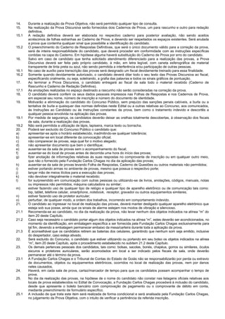 14. Durante a realização da Prova Objetiva, não será permitido qualquer tipo de consulta. 
15. Na realização da Prova Discursiva serão fornecidos dois Cadernos de Prova, um para rascunho e outro para redação definitiva. 
15.1 A redação definitiva deverá ser elaborada no respectivo caderno para posterior avaliação, não sendo aceitos acréscimos de folhas estranhas ao Caderno de Prova, e devendo ser respeitados os espaços existentes. Será anulada a prova que contenha qualquer sinal que possibilite a identificação do candidato. 
15.2 O preenchimento do Caderno de Respostas Definitivas, que será o único documento válido para a correção da prova, será de inteira responsabilidade do candidato, que deverá proceder em conformidade com as instruções específicas contidas na capa do Caderno. Em hipótese alguma haverá substituição do Caderno de Prova por erro do candidato. 
16. Salvo em caso de candidato que tenha solicitado atendimento diferenciado para a realização das provas, a Prova Discursiva deverá ser feita pelo próprio candidato, à mão, em letra legível, com caneta esferográfica de material transparente de tinta preta ou azul, não sendo permitida a interferência e/ou participação de outras pessoas. 
16.1 No caso de auxílio para transcrição das provas será designado um fiscal devidamente treinado para essa finalidade. 
16.2 Somente quando devidamente autorizado, o candidato deverá ditar todo o seu texto das Provas Discursiva ao fiscal, especificando oralmente, ou seja, soletrando, a grafia das palavras e todos os sinais gráficos de pontuação. 
17. Ao terminar a Prova Discursiva, o candidato entregará ao fiscal da sala todo o material recebido (Caderno de Rascunho e Caderno de Redação Definitiva). 
17.1 As anotações realizadas no espaço destinado a rascunho não serão consideradas na correção da prova. 
18. O candidato deverá conferir os seus dados pessoais impressos nas Folhas de Respostas e nos Cadernos de Prova, em especial seu nome, número de inscrição e número do documento de identidade. 
19. Motivarão a eliminação do candidato do Concurso Público, sem prejuízo das sanções penais cabíveis, a burla ou a tentativa de burla a quaisquer das normas definidas neste Edital ou a outras relativas ao Concurso, aos comunicados, às Instruções ao Candidato ou às Instruções constantes da prova, bem como o tratamento indevido e descortês a qualquer pessoa envolvida na aplicação das provas. 
19.1 Por medida de segurança, os candidatos deverão deixar as orelhas totalmente descobertas, à observação dos fiscais de sala, durante a realização das provas. 
19.2 Não será permitida a utilização de lápis, lapiseira, marca texto ou borracha. 
20. Poderá ser excluído do Concurso Público o candidato que: 
a) apresentar-se após o horário estabelecido, inadmitindo-se qualquer tolerância; 
b) apresentar-se em local diferente da convocação oficial; 
c) não comparecer às provas, seja qual for o motivo alegado; 
d) não apresentar documento que bem o identifique; 
e) ausentar-se da sala de provas sem o acompanhamento do fiscal; 
f) ausentar-se do local de provas antes de decorrida uma hora do início das provas; 
g) fizer anotação de informações relativas às suas respostas no comprovante de inscrição ou em qualquer outro meio, que não o fornecido pela Fundação Carlos Chagas no dia da aplicação das provas; 
h) ausentar-se da sala de provas levando Folha de Respostas, Caderno de Questões ou outros materiais não permitidos; 
i) estiver portando armas no ambiente de provas, mesmo que possua o respectivo porte; 
j) lançar mão de meios ilícitos para a execução das provas; 
k) não devolver integralmente o material recebido; 
l) for surpreendido em comunicação com outras pessoas ou utilizando-se de livros, anotações, códigos, manuais, notas ou impressos não permitidos, máquina calculadora ou similar; 
m) estiver fazendo uso de qualquer tipo de relógio e qualquer tipo de aparelho eletrônico ou de comunicação tais como: bip, tablet, telefone celular, smartphone, notebook, receptor, gravador ou outros equipamentos similares; 
n) estiver fazendo uso de protetor auricular; 
o) perturbar, de qualquer modo, a ordem dos trabalhos, incorrendo em comportamento indevido. 
21. O candidato ao ingressar no local de realização das provas, deverá manter desligado qualquer aparelho eletrônico que esteja sob sua posse, ainda que os sinais de alarme estejam nos modos de vibração e silencioso. 
21.1 Recomenda-se ao candidato, no dia da realização da prova, não levar nenhum dos objetos indicados na alínea “m” do item 20 deste Capítulo. 
21.2 Caso seja necessário o candidato portar algum dos objetos indicados na alínea “m”, estes deverão ser acondicionados, no momento da identificação, em embalagem específica a ser fornecida pela Fundação Carlos Chagas exclusivamente para tal fim, devendo a embalagem permanecer embaixo da mesa/carteira durante toda a aplicação da prova. 
21.3 É aconselhável que os candidatos retirem as baterias dos celulares, garantindo que nenhum som seja emitido, inclusive do despertador, caso esteja ativado. 
22. Será excluído do Concurso, o candidato que estiver utilizando ou portando em seu bolso os objetos indicados na alínea “m”, item 20 deste Capítulo, após o procedimento estabelecido no subitem 21.2 deste Capítulo. 
23. Os demais pertences pessoais dos candidatos, tais como: bolsas, sacolas, bonés, chapéus, gorros ou similares, óculos escuros e protetores auriculares, serão acomodados em local a ser indicado pelos fiscais de sala, onde deverão permanecer até o término da prova. 
23.1 A Fundação Carlos Chagas e o Tribunal de Contas do Estado de Goiás não se responsabilizarão por perda ou extravio de documentos, objetos ou equipamentos eletrônicos, ocorridos no local de realização das provas, nem por danos neles causados. 
24. Haverá, em cada sala de prova, cartaz/marcador de tempo para que os candidatos possam acompanhar o tempo de prova. 
25. No dia da realização das provas, na hipótese de o nome do candidato não constar nas listagens oficiais relativas aos locais de prova estabelecidos no Edital de Convocação, a Fundação Carlos Chagas procederá à inclusão do candidato, desde que apresente o boleto bancário com comprovação de pagamento ou o comprovante de débito em conta, mediante preenchimento de formulário específico. 
25.1 A inclusão de que trata este item será realizada de forma condicional e será analisada pela Fundação Carlos Chagas, no julgamento da Prova Objetiva, com o intuito de verificar a pertinência da referida inscrição.  